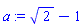 a := 2^(1/2)-1