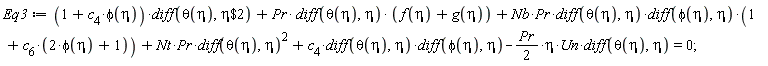 Eq3 := (1+c[4]*phi(eta))*(diff(theta(eta), `$`(eta, 2)))+Pr*(diff(theta(eta), eta))*(f(eta)+g(eta))+Nb*Pr*(diff(theta(eta), eta))*(diff(phi(eta), eta))*(1+c[6]*(2*phi(eta)+1))+Nt*Pr*(diff(theta(eta), eta))^2+c[4]*(diff(theta(eta), eta))*(diff(phi(eta), eta))-(1/2)*Pr*eta*Un*(diff(theta(eta), eta)) = 0