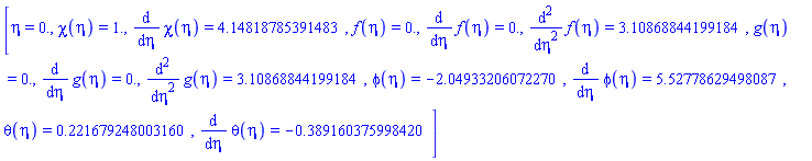 [eta = 0., chi(eta) = HFloat(1.0), diff(chi(eta), eta) = HFloat(4.148187853914835), f(eta) = HFloat(0.0), diff(f(eta), eta) = HFloat(0.0), diff(diff(f(eta), eta), eta) = HFloat(3.1086884419918364), g(eta) = HFloat(0.0), diff(g(eta), eta) = HFloat(0.0), diff(diff(g(eta), eta), eta) = HFloat(3.1086884419918364), phi(eta) = HFloat(-2.049332060722701), diff(phi(eta), eta) = HFloat(5.527786294980874), theta(eta) = HFloat(0.2216792480031605), diff(theta(eta), eta) = HFloat(-0.38916037599841974)]