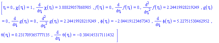 [eta = 0., chi(eta) = HFloat(1.0), diff(chi(eta), eta) = HFloat(3.888290578689045), f(eta) = HFloat(0.0), diff(f(eta), eta) = HFloat(0.0), diff(diff(f(eta), eta), eta) = HFloat(2.244199282192492), g(eta) = HFloat(0.0), diff(g(eta), eta) = HFloat(0.0), diff(diff(g(eta), eta), eta) = HFloat(2.244199282192492), phi(eta) = HFloat(-2.044191234673432), diff(phi(eta), eta) = HFloat(5.227515304629519), theta(eta) = HFloat(0.2317093657771352), diff(theta(eta), eta) = HFloat(-0.38414531711143246)]