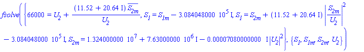 fsolve({66000 = U__2+(11.52+20.64*I)*conjugate(S__2m)/U__2, S__1 = S__1m-308404.8000*I, S__1 = S__2m+(11.52+20.64*I)*abs(S__2m/U__2)^2-308404.8000*I, S__2m = 13240000.00+7630000.00*I-(0.7080000000e-4*I)*abs(U__2)^2}, {S__1, S__1m, S__2m, U__2})