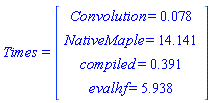 Times = (Vector(4, {(1) = Convolution = 0.78e-1, (2) = NativeMaple = 14.141, (3) = compiled = .391, (4) = evalhf = 5.938}))