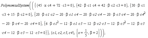 PolynomialSystem({{45*c4*x+72*c3 = 0}, {30*beta*c1*c3+15*beta*c2 = 0}, {42*beta*c1*c4+42*beta*c2*c3 = 0}, {20*beta*c1*c2-20*beta*c1*c4-20*beta*c2*c4-20*beta*c3*c4-20*beta*c4^2-20*beta*c4-20*c4 = 0}, {6*beta*c1^2-12*beta*c1*c3-12*beta*c2*c3-12*beta*c3^2-12*beta*c3*c4-12*beta*c3-12*c3 = 0}}, {c1, c2, c3, c4}, {beta = 2, x = 1/5})