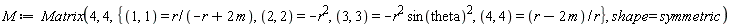 M := Matrix(4, 4, {(1, 1) = r/(-r+2*m), (2, 2) = -r^2, (3, 3) = -r^2*sin(theta)^2, (4, 4) = (r-2*m)/r}, shape = symmetric)