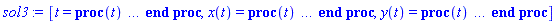 [t = proc (t) local _res, _dat, _solnproc, _xout, _ndsol, _pars, _i; option `Copyright (c) 2000 by Waterloo Maple Inc. All rights reserved.`; if 1 < nargs then error "invalid input: too many arguments" end if; _EnvDSNumericSaveDigits := Digits; Digits := 15; if _EnvInFsolve = true then _xout := evalf[_EnvDSNumericSaveDigits](t) else _xout := evalf(t) end if; _dat := Array(1..4, {(1) = proc (_xin) local _xout, _dtbl, _dat, _vmap, _x0, _y0, _val, _dig, _n, _ne, _nd, _nv, _pars, _ini, _par, _i, _j, _k, _src; option `Copyright (c) 2002 by Waterloo Maple Inc. All rights reserved.`; table( [( "complex" ) = false ] ) _xout := _xin; _pars := []; _dtbl := array( 1 .. 4, [( 1 ) = (array( 1 .. 21, [( 1 ) = (datatype = float[8], order = C_order, storage = rectangular), ( 2 ) = (datatype = float[8], order = C_order, storage = rectangular), ( 3 ) = ([0, 0, 0, Array(1..0, 1..2, {}, datatype = float[8], order = C_order)]), ( 4 ) = (Array(1..53, {(1) = 2, (2) = 2, (3) = 0, (4) = 0, (5) = 0, (6) = 0, (7) = 1, (8) = 0, (9) = 0, (10) = 0, (11) = 0, (12) = 0, (13) = 0, (14) = 0, (15) = 0, (16) = 0, (17) = 0, (18) = 1, (19) = 30000, (20) = 0, (21) = 0, (22) = 1, (23) = 4, (24) = 0, (25) = 1, (26) = 15, (27) = 1, (28) = 0, (29) = 1, (30) = 3, (31) = 3, (32) = 0, (33) = 1, (34) = 0, (35) = 0, (36) = 0, (37) = 0, (38) = 0, (39) = 0, (40) = 0, (41) = 0, (42) = 0, (43) = 1, (44) = 0, (45) = 0, (46) = 0, (47) = 0, (48) = 0, (49) = 0, (50) = 50, (51) = 1, (52) = 0, (53) = 0}, datatype = integer[8])), ( 5 ) = (Array(1..28, {(1) = .0, (2) = 0.10e-5, (3) = .0, (4) = 0.500001e-14, (5) = .0, (6) = 0.8412764593069243e-4, (7) = .0, (8) = 0.10e-5, (9) = .0, (10) = .0, (11) = .0, (12) = .0, (13) = 1.0, (14) = .0, (15) = .49999999999999, (16) = .0, (17) = 1.0, (18) = 1.0, (19) = .0, (20) = .0, (21) = 1.0, (22) = 1.0, (23) = .0, (24) = .0, (25) = 0.10e-14, (26) = .0, (27) = .0, (28) = .0}, datatype = float[8], order = C_order)), ( 6 ) = (Array(1..2, {(1) = .0, (2) = .0}, datatype = float[8], order = C_order)), ( 7 ) = ([Array(1..4, 1..7, {(1, 1) = .0, (1, 2) = .203125, (1, 3) = .3046875, (1, 4) = .75, (1, 5) = .8125, (1, 6) = .40625, (1, 7) = .8125, (2, 1) = 0.6378173828125e-1, (2, 2) = .0, (2, 3) = .279296875, (2, 4) = .27237892150878906, (2, 5) = -0.9686851501464844e-1, (2, 6) = 0.1956939697265625e-1, (2, 7) = .5381584167480469, (3, 1) = 0.31890869140625e-1, (3, 2) = .0, (3, 3) = -.34375, (3, 4) = -.335235595703125, (3, 5) = .2296142578125, (3, 6) = .41748046875, (3, 7) = 11.480712890625, (4, 1) = 0.9710520505905151e-1, (4, 2) = .0, (4, 3) = .40350341796875, (4, 4) = 0.20297467708587646e-1, (4, 5) = -0.6054282188415527e-2, (4, 6) = -0.4770040512084961e-1, (4, 7) = .77858567237854}, datatype = float[8], order = C_order), Array(1..6, 1..6, {(1, 1) = .0, (1, 2) = .0, (1, 3) = .0, (1, 4) = .0, (1, 5) = .0, (1, 6) = 1.0, (2, 1) = .25, (2, 2) = .0, (2, 3) = .0, (2, 4) = .0, (2, 5) = .0, (2, 6) = 1.0, (3, 1) = .1875, (3, 2) = .5625, (3, 3) = .0, (3, 4) = .0, (3, 5) = .0, (3, 6) = 2.0, (4, 1) = .23583984375, (4, 2) = -.87890625, (4, 3) = .890625, (4, 4) = .0, (4, 5) = .0, (4, 6) = .2681884765625, (5, 1) = .1272735595703125, (5, 2) = -.5009765625, (5, 3) = .44921875, (5, 4) = -0.128936767578125e-1, (5, 5) = .0, (5, 6) = 0.626220703125e-1, (6, 1) = -0.927734375e-1, (6, 2) = .626220703125, (6, 3) = -.4326171875, (6, 4) = .1418304443359375, (6, 5) = -0.861053466796875e-1, (6, 6) = .3131103515625}, datatype = float[8], order = C_order), Array(1..6, {(1) = .0, (2) = .386, (3) = .21, (4) = .63, (5) = 1.0, (6) = 1.0}, datatype = float[8], order = C_order), Array(1..6, {(1) = .25, (2) = -.1043, (3) = .1035, (4) = -0.362e-1, (5) = .0, (6) = .0}, datatype = float[8], order = C_order), Array(1..6, 1..5, {(1, 1) = .0, (1, 2) = .0, (1, 3) = .0, (1, 4) = .0, (1, 5) = .0, (2, 1) = 1.544, (2, 2) = .0, (2, 3) = .0, (2, 4) = .0, (2, 5) = .0, (3, 1) = .9466785280815533, (3, 2) = .25570116989825814, (3, 3) = .0, (3, 4) = .0, (3, 5) = .0, (4, 1) = 3.3148251870684886, (4, 2) = 2.896124015972123, (4, 3) = .9986419139977808, (4, 4) = .0, (4, 5) = .0, (5, 1) = 1.2212245092262748, (5, 2) = 6.019134481287752, (5, 3) = 12.537083329320874, (5, 4) = -.687886036105895, (5, 5) = .0, (6, 1) = 1.2212245092262748, (6, 2) = 6.019134481287752, (6, 3) = 12.537083329320874, (6, 4) = -.687886036105895, (6, 5) = 1.0}, datatype = float[8], order = C_order), Array(1..6, 1..5, {(1, 1) = .0, (1, 2) = .0, (1, 3) = .0, (1, 4) = .0, (1, 5) = .0, (2, 1) = -5.6688, (2, 2) = .0, (2, 3) = .0, (2, 4) = .0, (2, 5) = .0, (3, 1) = -2.4300933568337584, (3, 2) = -.20635991570891224, (3, 3) = .0, (3, 4) = .0, (3, 5) = .0, (4, 1) = -.10735290581452621, (4, 2) = -9.594562251021896, (4, 3) = -20.470286148096154, (4, 4) = .0, (4, 5) = .0, (5, 1) = 7.496443313968615, (5, 2) = -10.246804314641219, (5, 3) = -33.99990352819906, (5, 4) = 11.708908932061595, (5, 5) = .0, (6, 1) = 8.083246795922411, (6, 2) = -7.981132988062785, (6, 3) = -31.52159432874373, (6, 4) = 16.319305431231363, (6, 5) = -6.0588182388340535}, datatype = float[8], order = C_order), Array(1..3, 1..5, {(1, 1) = .0, (1, 2) = .0, (1, 3) = .0, (1, 4) = .0, (1, 5) = .0, (2, 1) = 10.126235083446911, (2, 2) = -7.487995877607633, (2, 3) = -34.800918615557414, (2, 4) = -7.9927717075687275, (2, 5) = 1.0251377232956207, (3, 1) = -.6762803392806898, (3, 2) = 6.087714651678606, (3, 3) = 16.43084320892463, (3, 4) = 24.767225114183653, (3, 5) = -6.5943891257167815}, datatype = float[8], order = C_order)]), ( 9 ) = ([Array(1..2, {(1) = .1, (2) = .1}, datatype = float[8], order = C_order), Array(1..2, {(1) = .0, (2) = .0}, datatype = float[8], order = C_order), Array(1..2, {(1) = .0, (2) = .0}, datatype = float[8], order = C_order), Array(1..2, {(1) = .0, (2) = .0}, datatype = float[8], order = C_order), Array(1..2, {(1) = .0, (2) = .0}, datatype = float[8], order = C_order), Array(1..2, 1..2, {(1, 1) = .0, (1, 2) = .0, (2, 1) = .0, (2, 2) = .0}, datatype = float[8], order = C_order), Array(1..2, 1..2, {(1, 1) = .0, (1, 2) = .0, (2, 1) = .0, (2, 2) = .0}, datatype = float[8], order = C_order), Array(1..2, 1..6, {(1, 1) = .0, (1, 2) = .0, (1, 3) = .0, (1, 4) = .0, (1, 5) = .0, (1, 6) = .0, (2, 1) = .0, (2, 2) = .0, (2, 3) = .0, (2, 4) = .0, (2, 5) = .0, (2, 6) = .0}, datatype = float[8], order = C_order), Array(1..2, {(1) = 0, (2) = 0}, datatype = integer[8]), Array(1..2, {(1) = .0, (2) = .0}, datatype = float[8], order = C_order), Array(1..2, {(1) = .0, (2) = .0}, datatype = float[8], order = C_order), Array(1..2, {(1) = .0, (2) = .0}, datatype = float[8], order = C_order), Array(1..2, {(1) = .0, (2) = .0}, datatype = float[8], order = C_order), Array(1..2, {(1) = .0, (2) = .0}, datatype = float[8], order = C_order)]), ( 8 ) = ([Array(1..2, {(1) = .0, (2) = .0}, datatype = float[8], order = C_order), Array(1..2, {(1) = .0, (2) = .0}, datatype = float[8], order = C_order), Array(1..2, {(1) = 60.0, (2) = 50.0}, datatype = float[8], order = C_order)]), ( 11 ) = (Array(1..6, 0..2, {(1, 1) = .0, (1, 2) = .0, (2, 0) = .0, (2, 1) = .0, (2, 2) = .0, (3, 0) = .0, (3, 1) = .0, (3, 2) = .0, (4, 0) = .0, (4, 1) = .0, (4, 2) = .0, (5, 0) = .0, (5, 1) = .0, (5, 2) = .0, (6, 0) = .0, (6, 1) = .0, (6, 2) = .0}, datatype = float[8], order = C_order)), ( 10 ) = ([proc (N, X, Y, YP) option `[Y[1] = x(t), Y[2] = y(t)]`; YP[1] := piecewise(0 <= X-(13/3)*floor((3/13)*X+1/2) and X-(13/3)*floor((3/13)*X+1/2) < 10/3, 60, 10/3 <= X-(13/3)*floor((3/13)*X+1/2) and X-(13/3)*floor((3/13)*X+1/2) < 13/3, 0); YP[2] := piecewise(0 <= X-5*floor((1/5)*X+1/2) and X-5*floor((1/5)*X+1/2) < 4, 50, 4 <= X-5*floor((1/5)*X+1/2) and X-5*floor((1/5)*X+1/2) < 5, 0); 0 end proc, -1, 0, 0, 0, 0, 0, 0]), ( 13 ) = (), ( 12 ) = (), ( 15 ) = ("rkf45"), ( 14 ) = ([0, 0]), ( 18 ) = ([]), ( 19 ) = (0), ( 16 ) = ([0, 0, 0, []]), ( 17 ) = ([proc (N, X, Y, YP) option `[Y[1] = x(t), Y[2] = y(t)]`; YP[1] := piecewise(0 <= X-(13/3)*floor((3/13)*X+1/2) and X-(13/3)*floor((3/13)*X+1/2) < 10/3, 60, 10/3 <= X-(13/3)*floor((3/13)*X+1/2) and X-(13/3)*floor((3/13)*X+1/2) < 13/3, 0); YP[2] := piecewise(0 <= X-5*floor((1/5)*X+1/2) and X-5*floor((1/5)*X+1/2) < 4, 50, 4 <= X-5*floor((1/5)*X+1/2) and X-5*floor((1/5)*X+1/2) < 5, 0); 0 end proc, -1, 0, 0, 0, 0, 0, 0]), ( 20 ) = ([]), ( 21 ) = (0)  ] ))  ] ); _y0 := Array(0..2, {(1) = 0., (2) = 0.}); _vmap := array( 1 .. 2, [( 1 ) = (1), ( 2 ) = (2)  ] ); _x0 := _dtbl[1][5][5]; _n := _dtbl[1][4][1]; _ne := _dtbl[1][4][3]; _nd := _dtbl[1][4][4]; _nv := _dtbl[1][4][16]; if not type(_xout, 'numeric') then if member(_xout, ["start", "left", "right"]) then if _Env_smart_dsolve_numeric = true or _dtbl[1][4][10] = 1 then if _xout = "left" then if type(_dtbl[2], 'table') then return _dtbl[2][5][1] end if elif _xout = "right" then if type(_dtbl[3], 'table') then return _dtbl[3][5][1] end if end if end if; return _dtbl[1][5][5] elif _xout = "method" then return _dtbl[1][15] elif _xout = "storage" then return evalb(_dtbl[1][4][10] = 1) elif _xout = "leftdata" then if not type(_dtbl[2], 'array') then return NULL else return eval(_dtbl[2]) end if elif _xout = "rightdata" then if not type(_dtbl[3], 'array') then return NULL else return eval(_dtbl[3]) end if elif _xout = "enginedata" then return eval(_dtbl[1]) elif _xout = "enginereset" then _dtbl[2] := evaln(_dtbl[2]); _dtbl[3] := evaln(_dtbl[3]); return NULL elif _xout = "initial" then return procname(_y0[0]) elif _xout = "laxtol" then return _dtbl[`if`(member(_dtbl[4], {2, 3}), _dtbl[4], 1)][5][18] elif _xout = "numfun" then return `if`(member(_dtbl[4], {2, 3}), _dtbl[_dtbl[4]][4][18], 0) elif _xout = "parameters" then return [seq(_y0[_n+_i], _i = 1 .. nops(_pars))] elif _xout = "initial_and_parameters" then return procname(_y0[0]), [seq(_y0[_n+_i], _i = 1 .. nops(_pars))] elif _xout = "last" then if _dtbl[4] <> 2 and _dtbl[4] <> 3 or _x0-_dtbl[_dtbl[4]][5][1] = 0. then error "no information is available on last computed point" else _xout := _dtbl[_dtbl[4]][5][1] end if elif _xout = "function" then if _dtbl[1][4][33]-2. = 0 then return eval(_dtbl[1][10], 1) else return eval(_dtbl[1][10][1], 1) end if elif _xout = "map" then return copy(_vmap) elif type(_xin, `=`) and type(rhs(_xin), 'list') and member(lhs(_xin), {"initial", "parameters", "initial_and_parameters"}) then _ini, _par := [], []; if lhs(_xin) = "initial" then _ini := rhs(_xin) elif lhs(_xin) = "parameters" then _par := rhs(_xin) elif select(type, rhs(_xin), `=`) <> [] then _par, _ini := selectremove(type, rhs(_xin), `=`) elif nops(rhs(_xin)) < nops(_pars)+1 then error "insufficient data for specification of initial and parameters" else _par := rhs(_xin)[-nops(_pars) .. -1]; _ini := rhs(_xin)[1 .. -nops(_pars)-1] end if; _xout := lhs(_xout); if _par <> [] then `dsolve/numeric/process_parameters`(_n, _pars, _par, _y0) end if; if _ini <> [] then `dsolve/numeric/process_initial`(_n-_ne, _ini, _y0, _pars, _vmap) end if; `dsolve/numeric/SC/reinitialize`(_dtbl, _y0, _n, procname, _pars); if _Env_smart_dsolve_numeric = true and type(_y0[0], 'numeric') and _dtbl[1][4][10] <> 1 then procname("right") := _y0[0]; procname("left") := _y0[0] end if; if _xout = "initial" then return [_y0[0], seq(_y0[_vmap[_i]], _i = 1 .. _n-_ne)] elif _xout = "parameters" then return [seq(_y0[_n+_i], _i = 1 .. nops(_pars))] else return [_y0[0], seq(_y0[_vmap[_i]], _i = 1 .. _n-_ne)], [seq(_y0[_n+_i], _i = 1 .. nops(_pars))] end if elif _xin = "eventstop" then if _nv = 0 then error "this solution has no events" end if; _i := _dtbl[4]; if _i <> 2 and _i <> 3 then return 0 end if; if _dtbl[_i][4][10] = 1 and assigned(_dtbl[5-_i]) and _dtbl[_i][4][9] < 10 and 10 <= _dtbl[5-_i][4][9] then _i := 5-_i; _dtbl[4] := _i; _j := round(_dtbl[_i][4][17]); return round(_dtbl[_i][3][1][_j, 1]) elif 10 <= _dtbl[_i][4][9] then _j := round(_dtbl[_i][4][17]); return round(_dtbl[_i][3][1][_j, 1]) else return 0 end if elif _xin = "eventstatus" then if _nv = 0 then error "this solution has no events" end if; _i := [selectremove(proc (a) options operator, arrow; _dtbl[1][3][1][a, 7] = 1 end proc, {seq(_j, _j = 1 .. round(_dtbl[1][3][1][_nv+1, 1]))})]; return ':-enabled' = _i[1], ':-disabled' = _i[2] elif _xin = "eventclear" then if _nv = 0 then error "this solution has no events" end if; _i := _dtbl[4]; if _i <> 2 and _i <> 3 then error "no events to clear" end if; if _dtbl[_i][4][10] = 1 and assigned(_dtbl[5-_i]) and _dtbl[_i][4][9] < 10 and 10 < _dtbl[5-_i][4][9] then _dtbl[4] := 5-_i; _i := 5-_i end if; if _dtbl[_i][4][9] < 10 then error "no events to clear" elif _nv < _dtbl[_i][4][9]-10 then error "event error condition cannot be cleared" else _j := _dtbl[_i][4][9]-10; if irem(round(_dtbl[_i][3][1][_j, 4]), 2) = 1 then error "retriggerable events cannot be cleared" end if; _j := round(_dtbl[_i][3][1][_j, 1]); for _k to _nv do if _dtbl[_i][3][1][_k, 1] = _j then if _dtbl[_i][3][1][_k, 2] = 3 then error "range events cannot be cleared" end if; _dtbl[_i][3][1][_k, 8] := _dtbl[_i][3][1][_nv+1, 8] end if end do; _dtbl[_i][4][17] := 0; _dtbl[_i][4][9] := 0; if _dtbl[1][4][10] = 1 then if _i = 2 then try procname(procname("left")) catch:  end try else try procname(procname("right")) catch:  end try end if end if end if; return  elif type(_xin, `=`) and member(lhs(_xin), {"eventdisable", "eventenable"}) then if _nv = 0 then error "this solution has no events" end if; if type(rhs(_xin), {('list')('posint'), ('set')('posint')}) then _i := {op(rhs(_xin))} elif type(rhs(_xin), 'posint') then _i := {rhs(_xin)} else error "event identifiers must be integers in the range 1..%1", round(_dtbl[1][3][1][_nv+1, 1]) end if; if select(proc (a) options operator, arrow; _nv < a end proc, _i) <> {} then error "event identifiers must be integers in the range 1..%1", round(_dtbl[1][3][1][_nv+1, 1]) end if; _k := {}; for _j to _nv do if member(round(_dtbl[1][3][1][_j, 1]), _i) then _k := `union`(_k, {_j}) end if end do; _i := _k; if lhs(_xin) = "eventdisable" then _dtbl[4] := 0; _j := [evalb(assigned(_dtbl[2]) and member(_dtbl[2][4][17], _i)), evalb(assigned(_dtbl[3]) and member(_dtbl[3][4][17], _i))]; for _k in _i do _dtbl[1][3][1][_k, 7] := 0; if assigned(_dtbl[2]) then _dtbl[2][3][1][_k, 7] := 0 end if; if assigned(_dtbl[3]) then _dtbl[3][3][1][_k, 7] := 0 end if end do; if _j[1] then for _k to _nv+1 do if _k <= _nv and not type(_dtbl[2][3][4][_k, 1], 'undefined') then userinfo(3, {'events', 'eventreset'}, `reinit #2, event code `, _k, ` to defined init `, _dtbl[2][3][4][_k, 1]); _dtbl[2][3][1][_k, 8] := _dtbl[2][3][4][_k, 1] elif _dtbl[2][3][1][_k, 2] = 0 and irem(iquo(round(_dtbl[2][3][1][_k, 4]), 32), 2) = 1 then userinfo(3, {'events', 'eventreset'}, `reinit #2, event code `, _k, ` to rate hysteresis init `, _dtbl[2][5][24]); _dtbl[2][3][1][_k, 8] := _dtbl[2][5][24] elif _dtbl[2][3][1][_k, 2] = 0 and irem(iquo(round(_dtbl[2][3][1][_k, 4]), 2), 2) = 0 then userinfo(3, {'events', 'eventreset'}, `reinit #2, event code `, _k, ` to initial init `, _x0); _dtbl[2][3][1][_k, 8] := _x0 else userinfo(3, {'events', 'eventreset'}, `reinit #2, event code `, _k, ` to fireinitial init `, _x0-1); _dtbl[2][3][1][_k, 8] := _x0-1 end if end do; _dtbl[2][4][17] := 0; _dtbl[2][4][9] := 0; if _dtbl[1][4][10] = 1 then procname(procname("left")) end if end if; if _j[2] then for _k to _nv+1 do if _k <= _nv and not type(_dtbl[3][3][4][_k, 2], 'undefined') then userinfo(3, {'events', 'eventreset'}, `reinit #3, event code `, _k, ` to defined init `, _dtbl[3][3][4][_k, 2]); _dtbl[3][3][1][_k, 8] := _dtbl[3][3][4][_k, 2] elif _dtbl[3][3][1][_k, 2] = 0 and irem(iquo(round(_dtbl[3][3][1][_k, 4]), 32), 2) = 1 then userinfo(3, {'events', 'eventreset'}, `reinit #3, event code `, _k, ` to rate hysteresis init `, _dtbl[3][5][24]); _dtbl[3][3][1][_k, 8] := _dtbl[3][5][24] elif _dtbl[3][3][1][_k, 2] = 0 and irem(iquo(round(_dtbl[3][3][1][_k, 4]), 2), 2) = 0 then userinfo(3, {'events', 'eventreset'}, `reinit #3, event code `, _k, ` to initial init `, _x0); _dtbl[3][3][1][_k, 8] := _x0 else userinfo(3, {'events', 'eventreset'}, `reinit #3, event code `, _k, ` to fireinitial init `, _x0+1); _dtbl[3][3][1][_k, 8] := _x0+1 end if end do; _dtbl[3][4][17] := 0; _dtbl[3][4][9] := 0; if _dtbl[1][4][10] = 1 then procname(procname("right")) end if end if else for _k in _i do _dtbl[1][3][1][_k, 7] := 1 end do; _dtbl[2] := evaln(_dtbl[2]); _dtbl[3] := evaln(_dtbl[3]); _dtbl[4] := 0; if _dtbl[1][4][10] = 1 then if _x0 <= procname("right") then try procname(procname("right")) catch:  end try end if; if procname("left") <= _x0 then try procname(procname("left")) catch:  end try end if end if end if; return  elif type(_xin, `=`) and lhs(_xin) = "eventfired" then if not type(rhs(_xin), 'list') then error "'eventfired' must be specified as a list" end if; if _nv = 0 then error "this solution has no events" end if; if _dtbl[4] <> 2 and _dtbl[4] <> 3 then error "'direction' must be set prior to calling/setting 'eventfired'" end if; _i := _dtbl[4]; _val := NULL; if not assigned(_EnvEventRetriggerWarned) then _EnvEventRetriggerWarned := false end if; for _k in rhs(_xin) do if type(_k, 'integer') then _src := _k elif type(_k, 'integer' = 'anything') and type(evalf(rhs(_k)), 'numeric') then _k := lhs(_k) = evalf[max(Digits, 18)](rhs(_k)); _src := lhs(_k) else error "'eventfired' entry is not valid: %1", _k end if; if _src < 1 or round(_dtbl[1][3][1][_nv+1, 1]) < _src then error "event identifiers must be integers in the range 1..%1", round(_dtbl[1][3][1][_nv+1, 1]) end if; _src := {seq(`if`(_dtbl[1][3][1][_j, 1]-_src = 0., _j, NULL), _j = 1 .. _nv)}; if nops(_src) <> 1 then error "'eventfired' can only be set/queried for root-finding events and time/interval events" end if; _src := _src[1]; if _dtbl[1][3][1][_src, 2] <> 0. and _dtbl[1][3][1][_src, 2]-2. <> 0. then error "'eventfired' can only be set/queried for root-finding events and time/interval events" elif irem(round(_dtbl[1][3][1][_src, 4]), 2) = 1 then if _EnvEventRetriggerWarned = false then WARNING(`'eventfired' has no effect on events that retrigger`) end if; _EnvEventRetriggerWarned := true end if; if _dtbl[_i][3][1][_src, 2] = 0 and irem(iquo(round(_dtbl[_i][3][1][_src, 4]), 32), 2) = 1 then _val := _val, undefined elif type(_dtbl[_i][3][4][_src, _i-1], 'undefined') or _i = 2 and _dtbl[2][3][1][_src, 8] < _dtbl[2][3][4][_src, 1] or _i = 3 and _dtbl[3][3][4][_src, 2] < _dtbl[3][3][1][_src, 8] then _val := _val, _dtbl[_i][3][1][_src, 8] else _val := _val, _dtbl[_i][3][4][_src, _i-1] end if; if type(_k, `=`) then if _dtbl[_i][3][1][_src, 2] = 0 and irem(iquo(round(_dtbl[_i][3][1][_src, 4]), 32), 2) = 1 then error "cannot set event code for a rate hysteresis event" end if; userinfo(3, {'events', 'eventreset'}, `manual set event code `, _src, ` to value `, rhs(_k)); _dtbl[_i][3][1][_src, 8] := rhs(_k); _dtbl[_i][3][4][_src, _i-1] := rhs(_k) end if end do; return [_val] elif type(_xin, `=`) and lhs(_xin) = "direction" then if not member(rhs(_xin), {-1, 1, ':-left', ':-right'}) then error "'direction' must be specified as either '1' or 'right' (positive) or '-1' or 'left' (negative)" end if; _src := `if`(_dtbl[4] = 2, -1, `if`(_dtbl[4] = 3, 1, undefined)); _i := `if`(member(rhs(_xin), {1, ':-right'}), 3, 2); _dtbl[4] := _i; _dtbl[_i] := `dsolve/numeric/SC/IVPdcopy`(_dtbl[1], `if`(assigned(_dtbl[_i]), _dtbl[_i], NULL)); if 0 < _nv then for _j to _nv+1 do if _j <= _nv and not type(_dtbl[_i][3][4][_j, _i-1], 'undefined') then userinfo(3, {'events', 'eventreset'}, `reinit #4, event code `, _j, ` to defined init `, _dtbl[_i][3][4][_j, _i-1]); _dtbl[_i][3][1][_j, 8] := _dtbl[_i][3][4][_j, _i-1] elif _dtbl[_i][3][1][_j, 2] = 0 and irem(iquo(round(_dtbl[_i][3][1][_j, 4]), 32), 2) = 1 then userinfo(3, {'events', 'eventreset'}, `reinit #4, event code `, _j, ` to rate hysteresis init `, _dtbl[_i][5][24]); _dtbl[_i][3][1][_j, 8] := _dtbl[_i][5][24] elif _dtbl[_i][3][1][_j, 2] = 0 and irem(iquo(round(_dtbl[_i][3][1][_j, 4]), 2), 2) = 0 then userinfo(3, {'events', 'eventreset'}, `reinit #4, event code `, _j, ` to initial init `, _x0); _dtbl[_i][3][1][_j, 8] := _x0 else userinfo(3, {'events', 'eventreset'}, `reinit #4, event code `, _j, ` to fireinitial init `, _x0-2*_i+5.0); _dtbl[_i][3][1][_j, 8] := _x0-2*_i+5.0 end if end do end if; return _src elif _xin = "eventcount" then if _dtbl[1][3][1] = 0 or _dtbl[4] <> 2 and _dtbl[4] <> 3 then return 0 else return round(_dtbl[_dtbl[4]][3][1][_nv+1, 12]) end if else return "procname" end if end if; if _xout = _x0 then return [_x0, seq(evalf(_dtbl[1][6][_vmap[_i]]), _i = 1 .. _n-_ne)] end if; _i := `if`(_x0 <= _xout, 3, 2); if _xin = "last" and 0 < _dtbl[_i][4][9] and _dtbl[_i][4][9] < 10 then _dat := eval(_dtbl[_i], 2); _j := _dat[4][20]; return [_dat[11][_j, 0], seq(_dat[11][_j, _vmap[_i]], _i = 1 .. _n-_ne-_nd), seq(_dat[8][1][_vmap[_i]], _i = _n-_ne-_nd+1 .. _n-_ne)] end if; if not type(_dtbl[_i], 'array') then _dtbl[_i] := `dsolve/numeric/SC/IVPdcopy`(_dtbl[1], `if`(assigned(_dtbl[_i]), _dtbl[_i], NULL)); if 0 < _nv then for _j to _nv+1 do if _j <= _nv and not type(_dtbl[_i][3][4][_j, _i-1], 'undefined') then userinfo(3, {'events', 'eventreset'}, `reinit #5, event code `, _j, ` to defined init `, _dtbl[_i][3][4][_j, _i-1]); _dtbl[_i][3][1][_j, 8] := _dtbl[_i][3][4][_j, _i-1] elif _dtbl[_i][3][1][_j, 2] = 0 and irem(iquo(round(_dtbl[_i][3][1][_j, 4]), 32), 2) = 1 then userinfo(3, {'events', 'eventreset'}, `reinit #5, event code `, _j, ` to rate hysteresis init `, _dtbl[_i][5][24]); _dtbl[_i][3][1][_j, 8] := _dtbl[_i][5][24] elif _dtbl[_i][3][1][_j, 2] = 0 and irem(iquo(round(_dtbl[_i][3][1][_j, 4]), 2), 2) = 0 then userinfo(3, {'events', 'eventreset'}, `reinit #5, event code `, _j, ` to initial init `, _x0); _dtbl[_i][3][1][_j, 8] := _x0 else userinfo(3, {'events', 'eventreset'}, `reinit #5, event code `, _j, ` to fireinitial init `, _x0-2*_i+5.0); _dtbl[_i][3][1][_j, 8] := _x0-2*_i+5.0 end if end do end if end if; if _xin <> "last" then if 0 < 0 then if `dsolve/numeric/checkglobals`(op(_dtbl[1][14]), _pars, _n, _y0) then `dsolve/numeric/SC/reinitialize`(_dtbl, _y0, _n, procname, _pars, _i) end if end if; if _dtbl[1][4][7] = 0 then error "parameters must be initialized before solution can be computed" end if end if; _dat := eval(_dtbl[_i], 2); _dtbl[4] := _i; try _src := `dsolve/numeric/SC/IVPrun`(_dat, _xout) catch: userinfo(2, `dsolve/debug`, print(`Exception in solnproc:`, [lastexception][2 .. -1])); error  end try; if _src = 0 and 10 < _dat[4][9] then _val := _dat[3][1][_nv+1, 8] else _val := _dat[11][_dat[4][20], 0] end if; if _src <> 0 or _dat[4][9] <= 0 then _dtbl[1][5][1] := _xout else _dtbl[1][5][1] := _val end if; if _i = 3 and _val < _xout then Rounding := -infinity; if _dat[4][9] = 1 then error "cannot evaluate the solution further right of %1, probably a singularity", evalf[8](_val) elif _dat[4][9] = 2 then error "cannot evaluate the solution further right of %1, maxfun limit exceeded (see ?dsolve,maxfun for details)", evalf[8](_val) elif _dat[4][9] = 3 then if _dat[4][25] = 3 then error "cannot evaluate the solution past the initial point, problem may be initially singular or improperly set up" else error "cannot evaluate the solution past the initial point, problem may be complex, initially singular or improperly set up" end if elif _dat[4][9] = 4 then error "cannot evaluate the solution further right of %1, accuracy goal cannot be achieved with specified 'minstep'", evalf[8](_val) elif _dat[4][9] = 5 then error "cannot evaluate the solution further right of %1, too many step failures, tolerances may be too loose for problem", evalf[8](_val) elif _dat[4][9] = 6 then error "cannot evaluate the solution further right of %1, cannot downgrade delay storage for problems with delay derivative order > 1, try increasing delaypts", evalf[8](_val) elif 10 < _dat[4][9] then if _dat[4][9]-10 = _nv+1 then error "constraint projection failure on event at t=%1", evalf[8](_val) elif _dat[4][9]-10 = _nv+2 then error "index-1 and derivative evaluation failure on event at t=%1", evalf[8](_val) elif _dat[4][9]-10 = _nv+3 then error "maximum number of event iterations reached (%1) at t=%2", round(_dat[3][1][_nv+1, 3]), evalf[8](_val) else if _Env_dsolve_nowarnstop <> true then `dsolve/numeric/warning`(StringTools:-FormatMessage("cannot evaluate the solution further right of %1, event #%2 triggered a halt", evalf[8](_val), round(_dat[3][1][_dat[4][9]-10, 1]))) end if; Rounding := 'nearest'; _xout := _val end if else error "cannot evaluate the solution further right of %1", evalf[8](_val) end if elif _i = 2 and _xout < _val then Rounding := infinity; if _dat[4][9] = 1 then error "cannot evaluate the solution further left of %1, probably a singularity", evalf[8](_val) elif _dat[4][9] = 2 then error "cannot evaluate the solution further left of %1, maxfun limit exceeded (see ?dsolve,maxfun for details)", evalf[8](_val) elif _dat[4][9] = 3 then if _dat[4][25] = 3 then error "cannot evaluate the solution past the initial point, problem may be initially singular or improperly set up" else error "cannot evaluate the solution past the initial point, problem may be complex, initially singular or improperly set up" end if elif _dat[4][9] = 4 then error "cannot evaluate the solution further left of %1, accuracy goal cannot be achieved with specified 'minstep'", evalf[8](_val) elif _dat[4][9] = 5 then error "cannot evaluate the solution further left of %1, too many step failures, tolerances may be too loose for problem", evalf[8](_val) elif _dat[4][9] = 6 then error "cannot evaluate the solution further left of %1, cannot downgrade delay storage for problems with delay derivative order > 1, try increasing delaypts", evalf[8](_val) elif 10 < _dat[4][9] then if _dat[4][9]-10 = _nv+1 then error "constraint projection failure on event at t=%1", evalf[8](_val) elif _dat[4][9]-10 = _nv+2 then error "index-1 and derivative evaluation failure on event at t=%1", evalf[8](_val) elif _dat[4][9]-10 = _nv+3 then error "maximum number of event iterations reached (%1) at t=%2", round(_dat[3][1][_nv+1, 3]), evalf[8](_val) else if _Env_dsolve_nowarnstop <> true then `dsolve/numeric/warning`(StringTools:-FormatMessage("cannot evaluate the solution further left of %1, event #%2 triggered a halt", evalf[8](_val), round(_dat[3][1][_dat[4][9]-10, 1]))) end if; Rounding := 'nearest'; _xout := _val end if else error "cannot evaluate the solution further left of %1", evalf[8](_val) end if end if; if _EnvInFsolve = true then _dig := _dat[4][26]; _dat[4][26] := _EnvDSNumericSaveDigits; _Env_dsolve_SC_native := true; if _dat[4][25] = 1 then _i := 1; _dat[4][25] := 2 else _i := _dat[4][25] end if; _val := `dsolve/numeric/SC/IVPval`(_dat, _xout, _src); _dat[4][25] := _i; _dat[4][26] := _dig; [_xout, seq(_val[_vmap[_i]], _i = 1 .. _n-_ne)] else Digits := _dat[4][26]; _val := `dsolve/numeric/SC/IVPval`(eval(_dat, 2), _xout, _src); [_xout, seq(_val[_vmap[_i]], _i = 1 .. _n-_ne)] end if end proc, (2) = Array(1..3, {(1) = 18446744074199595686, (2) = 18446744074199595862, (3) = 18446744074199596038}), (3) = [t, x(t), y(t)], (4) = []}); _solnproc := _dat[1]; _pars := map(rhs, _dat[4]); if not type(_xout, 'numeric') then if member(t, ["start", 'start', "method", 'method', "left", 'left', "right", 'right', "leftdata", "rightdata", "enginedata", "eventstop", 'eventstop', "eventclear", 'eventclear', "eventstatus", 'eventstatus', "eventcount", 'eventcount', "laxtol", 'laxtol', "numfun", 'numfun', NULL]) then _res := _solnproc(convert(t, 'string')); if 1 < nops([_res]) then return _res elif type(_res, 'array') then return eval(_res, 1) elif _res <> "procname" then return _res end if elif member(t, ["last", 'last', "initial", 'initial', NULL]) then _res := _solnproc(convert(t, 'string')); if type(_res, 'list') then return _res[1] else return NULL end if elif member(t, ["parameters", 'parameters', "initial_and_parameters", 'initial_and_parameters', NULL]) then _xout := convert(t, 'string'); _res := _solnproc(_xout); if _xout = "parameters" then return [seq(_pars[_i] = _res[_i], _i = 1 .. nops(_pars))] else return [_res[1], seq(_pars[_i] = [_res][2][_i], _i = 1 .. nops(_pars))] end if elif type(_xout, `=`) and member(lhs(_xout), ["initial", 'initial', "parameters", 'parameters', "initial_and_parameters", 'initial_and_parameters', NULL]) then _xout := convert(lhs(t), 'string') = rhs(t); if lhs(_xout) = "initial" then if type(rhs(_xout), 'list') then _res := _solnproc(_xout) else _res := _solnproc("initial" = ["single", 1, rhs(_xout)]) end if elif not type(rhs(_xout), 'list') then error "initial and/or parameter values must be specified in a list" elif lhs(_xout) = "initial_and_parameters" and nops(rhs(_xout)) = nops(_pars)+1 then _res := _solnproc(lhs(_xout) = ["single", 1, op(rhs(_xout))]) else _res := _solnproc(_xout) end if; if lhs(_xout) = "initial" then return _res[1] elif lhs(_xout) = "parameters" then return [seq(_pars[_i] = _res[_i], _i = 1 .. nops(_pars))] else return [_res[1], seq(_pars[_i] = [_res][2][_i], _i = 1 .. nops(_pars))] end if elif type(_xout, `=`) and member(lhs(_xout), ["eventdisable", 'eventdisable', "eventenable", 'eventenable', "eventfired", 'eventfired', "direction", 'direction', NULL]) then return _solnproc(convert(lhs(t), 'string') = rhs(t)) elif _xout = "solnprocedure" then return eval(_solnproc) elif _xout = "sysvars" then return _dat[3] end if; if procname <> unknown then return ('procname')(t) else _ndsol := `tools/gensym`("t"); eval(FromInert(_Inert_FUNCTION(_Inert_NAME("assign"), _Inert_EXPSEQ(ToInert(_ndsol), _Inert_VERBATIM(pointto(_dat[2][1])))))); return FromInert(_Inert_FUNCTION(ToInert(_ndsol), _Inert_EXPSEQ(ToInert(t)))) end if end if; try _res := _solnproc(_xout); _res[1] catch: error  end try end proc, x(t) = proc (t) local _res, _dat, _solnproc, _xout, _ndsol, _pars, _i; option `Copyright (c) 2000 by Waterloo Maple Inc. All rights reserved.`; if 1 < nargs then error "invalid input: too many arguments" end if; _EnvDSNumericSaveDigits := Digits; Digits := 15; if _EnvInFsolve = true then _xout := evalf[_EnvDSNumericSaveDigits](t) else _xout := evalf(t) end if; _dat := Array(1..4, {(1) = proc (_xin) local _xout, _dtbl, _dat, _vmap, _x0, _y0, _val, _dig, _n, _ne, _nd, _nv, _pars, _ini, _par, _i, _j, _k, _src; option `Copyright (c) 2002 by Waterloo Maple Inc. All rights reserved.`; table( [( "complex" ) = false ] ) _xout := _xin; _pars := []; _dtbl := array( 1 .. 4, [( 1 ) = (array( 1 .. 21, [( 1 ) = (datatype = float[8], order = C_order, storage = rectangular), ( 2 ) = (datatype = float[8], order = C_order, storage = rectangular), ( 3 ) = ([0, 0, 0, Array(1..0, 1..2, {}, datatype = float[8], order = C_order)]), ( 4 ) = (Array(1..53, {(1) = 2, (2) = 2, (3) = 0, (4) = 0, (5) = 0, (6) = 0, (7) = 1, (8) = 0, (9) = 0, (10) = 0, (11) = 0, (12) = 0, (13) = 0, (14) = 0, (15) = 0, (16) = 0, (17) = 0, (18) = 1, (19) = 30000, (20) = 0, (21) = 0, (22) = 1, (23) = 4, (24) = 0, (25) = 1, (26) = 15, (27) = 1, (28) = 0, (29) = 1, (30) = 3, (31) = 3, (32) = 0, (33) = 1, (34) = 0, (35) = 0, (36) = 0, (37) = 0, (38) = 0, (39) = 0, (40) = 0, (41) = 0, (42) = 0, (43) = 1, (44) = 0, (45) = 0, (46) = 0, (47) = 0, (48) = 0, (49) = 0, (50) = 50, (51) = 1, (52) = 0, (53) = 0}, datatype = integer[8])), ( 5 ) = (Array(1..28, {(1) = .0, (2) = 0.10e-5, (3) = .0, (4) = 0.500001e-14, (5) = .0, (6) = 0.8412764593069243e-4, (7) = .0, (8) = 0.10e-5, (9) = .0, (10) = .0, (11) = .0, (12) = .0, (13) = 1.0, (14) = .0, (15) = .49999999999999, (16) = .0, (17) = 1.0, (18) = 1.0, (19) = .0, (20) = .0, (21) = 1.0, (22) = 1.0, (23) = .0, (24) = .0, (25) = 0.10e-14, (26) = .0, (27) = .0, (28) = .0}, datatype = float[8], order = C_order)), ( 6 ) = (Array(1..2, {(1) = .0, (2) = .0}, datatype = float[8], order = C_order)), ( 7 ) = ([Array(1..4, 1..7, {(1, 1) = .0, (1, 2) = .203125, (1, 3) = .3046875, (1, 4) = .75, (1, 5) = .8125, (1, 6) = .40625, (1, 7) = .8125, (2, 1) = 0.6378173828125e-1, (2, 2) = .0, (2, 3) = .279296875, (2, 4) = .27237892150878906, (2, 5) = -0.9686851501464844e-1, (2, 6) = 0.1956939697265625e-1, (2, 7) = .5381584167480469, (3, 1) = 0.31890869140625e-1, (3, 2) = .0, (3, 3) = -.34375, (3, 4) = -.335235595703125, (3, 5) = .2296142578125, (3, 6) = .41748046875, (3, 7) = 11.480712890625, (4, 1) = 0.9710520505905151e-1, (4, 2) = .0, (4, 3) = .40350341796875, (4, 4) = 0.20297467708587646e-1, (4, 5) = -0.6054282188415527e-2, (4, 6) = -0.4770040512084961e-1, (4, 7) = .77858567237854}, datatype = float[8], order = C_order), Array(1..6, 1..6, {(1, 1) = .0, (1, 2) = .0, (1, 3) = .0, (1, 4) = .0, (1, 5) = .0, (1, 6) = 1.0, (2, 1) = .25, (2, 2) = .0, (2, 3) = .0, (2, 4) = .0, (2, 5) = .0, (2, 6) = 1.0, (3, 1) = .1875, (3, 2) = .5625, (3, 3) = .0, (3, 4) = .0, (3, 5) = .0, (3, 6) = 2.0, (4, 1) = .23583984375, (4, 2) = -.87890625, (4, 3) = .890625, (4, 4) = .0, (4, 5) = .0, (4, 6) = .2681884765625, (5, 1) = .1272735595703125, (5, 2) = -.5009765625, (5, 3) = .44921875, (5, 4) = -0.128936767578125e-1, (5, 5) = .0, (5, 6) = 0.626220703125e-1, (6, 1) = -0.927734375e-1, (6, 2) = .626220703125, (6, 3) = -.4326171875, (6, 4) = .1418304443359375, (6, 5) = -0.861053466796875e-1, (6, 6) = .3131103515625}, datatype = float[8], order = C_order), Array(1..6, {(1) = .0, (2) = .386, (3) = .21, (4) = .63, (5) = 1.0, (6) = 1.0}, datatype = float[8], order = C_order), Array(1..6, {(1) = .25, (2) = -.1043, (3) = .1035, (4) = -0.362e-1, (5) = .0, (6) = .0}, datatype = float[8], order = C_order), Array(1..6, 1..5, {(1, 1) = .0, (1, 2) = .0, (1, 3) = .0, (1, 4) = .0, (1, 5) = .0, (2, 1) = 1.544, (2, 2) = .0, (2, 3) = .0, (2, 4) = .0, (2, 5) = .0, (3, 1) = .9466785280815533, (3, 2) = .25570116989825814, (3, 3) = .0, (3, 4) = .0, (3, 5) = .0, (4, 1) = 3.3148251870684886, (4, 2) = 2.896124015972123, (4, 3) = .9986419139977808, (4, 4) = .0, (4, 5) = .0, (5, 1) = 1.2212245092262748, (5, 2) = 6.019134481287752, (5, 3) = 12.537083329320874, (5, 4) = -.687886036105895, (5, 5) = .0, (6, 1) = 1.2212245092262748, (6, 2) = 6.019134481287752, (6, 3) = 12.537083329320874, (6, 4) = -.687886036105895, (6, 5) = 1.0}, datatype = float[8], order = C_order), Array(1..6, 1..5, {(1, 1) = .0, (1, 2) = .0, (1, 3) = .0, (1, 4) = .0, (1, 5) = .0, (2, 1) = -5.6688, (2, 2) = .0, (2, 3) = .0, (2, 4) = .0, (2, 5) = .0, (3, 1) = -2.4300933568337584, (3, 2) = -.20635991570891224, (3, 3) = .0, (3, 4) = .0, (3, 5) = .0, (4, 1) = -.10735290581452621, (4, 2) = -9.594562251021896, (4, 3) = -20.470286148096154, (4, 4) = .0, (4, 5) = .0, (5, 1) = 7.496443313968615, (5, 2) = -10.246804314641219, (5, 3) = -33.99990352819906, (5, 4) = 11.708908932061595, (5, 5) = .0, (6, 1) = 8.083246795922411, (6, 2) = -7.981132988062785, (6, 3) = -31.52159432874373, (6, 4) = 16.319305431231363, (6, 5) = -6.0588182388340535}, datatype = float[8], order = C_order), Array(1..3, 1..5, {(1, 1) = .0, (1, 2) = .0, (1, 3) = .0, (1, 4) = .0, (1, 5) = .0, (2, 1) = 10.126235083446911, (2, 2) = -7.487995877607633, (2, 3) = -34.800918615557414, (2, 4) = -7.9927717075687275, (2, 5) = 1.0251377232956207, (3, 1) = -.6762803392806898, (3, 2) = 6.087714651678606, (3, 3) = 16.43084320892463, (3, 4) = 24.767225114183653, (3, 5) = -6.5943891257167815}, datatype = float[8], order = C_order)]), ( 9 ) = ([Array(1..2, {(1) = .1, (2) = .1}, datatype = float[8], order = C_order), Array(1..2, {(1) = .0, (2) = .0}, datatype = float[8], order = C_order), Array(1..2, {(1) = .0, (2) = .0}, datatype = float[8], order = C_order), Array(1..2, {(1) = .0, (2) = .0}, datatype = float[8], order = C_order), Array(1..2, {(1) = .0, (2) = .0}, datatype = float[8], order = C_order), Array(1..2, 1..2, {(1, 1) = .0, (1, 2) = .0, (2, 1) = .0, (2, 2) = .0}, datatype = float[8], order = C_order), Array(1..2, 1..2, {(1, 1) = .0, (1, 2) = .0, (2, 1) = .0, (2, 2) = .0}, datatype = float[8], order = C_order), Array(1..2, 1..6, {(1, 1) = .0, (1, 2) = .0, (1, 3) = .0, (1, 4) = .0, (1, 5) = .0, (1, 6) = .0, (2, 1) = .0, (2, 2) = .0, (2, 3) = .0, (2, 4) = .0, (2, 5) = .0, (2, 6) = .0}, datatype = float[8], order = C_order), Array(1..2, {(1) = 0, (2) = 0}, datatype = integer[8]), Array(1..2, {(1) = .0, (2) = .0}, datatype = float[8], order = C_order), Array(1..2, {(1) = .0, (2) = .0}, datatype = float[8], order = C_order), Array(1..2, {(1) = .0, (2) = .0}, datatype = float[8], order = C_order), Array(1..2, {(1) = .0, (2) = .0}, datatype = float[8], order = C_order), Array(1..2, {(1) = .0, (2) = .0}, datatype = float[8], order = C_order)]), ( 8 ) = ([Array(1..2, {(1) = .0, (2) = .0}, datatype = float[8], order = C_order), Array(1..2, {(1) = .0, (2) = .0}, datatype = float[8], order = C_order), Array(1..2, {(1) = 60.0, (2) = 50.0}, datatype = float[8], order = C_order)]), ( 11 ) = (Array(1..6, 0..2, {(1, 1) = .0, (1, 2) = .0, (2, 0) = .0, (2, 1) = .0, (2, 2) = .0, (3, 0) = .0, (3, 1) = .0, (3, 2) = .0, (4, 0) = .0, (4, 1) = .0, (4, 2) = .0, (5, 0) = .0, (5, 1) = .0, (5, 2) = .0, (6, 0) = .0, (6, 1) = .0, (6, 2) = .0}, datatype = float[8], order = C_order)), ( 10 ) = ([proc (N, X, Y, YP) option `[Y[1] = x(t), Y[2] = y(t)]`; YP[1] := piecewise(0 <= X-(13/3)*floor((3/13)*X+1/2) and X-(13/3)*floor((3/13)*X+1/2) < 10/3, 60, 10/3 <= X-(13/3)*floor((3/13)*X+1/2) and X-(13/3)*floor((3/13)*X+1/2) < 13/3, 0); YP[2] := piecewise(0 <= X-5*floor((1/5)*X+1/2) and X-5*floor((1/5)*X+1/2) < 4, 50, 4 <= X-5*floor((1/5)*X+1/2) and X-5*floor((1/5)*X+1/2) < 5, 0); 0 end proc, -1, 0, 0, 0, 0, 0, 0]), ( 13 ) = (), ( 12 ) = (), ( 15 ) = ("rkf45"), ( 14 ) = ([0, 0]), ( 18 ) = ([]), ( 19 ) = (0), ( 16 ) = ([0, 0, 0, []]), ( 17 ) = ([proc (N, X, Y, YP) option `[Y[1] = x(t), Y[2] = y(t)]`; YP[1] := piecewise(0 <= X-(13/3)*floor((3/13)*X+1/2) and X-(13/3)*floor((3/13)*X+1/2) < 10/3, 60, 10/3 <= X-(13/3)*floor((3/13)*X+1/2) and X-(13/3)*floor((3/13)*X+1/2) < 13/3, 0); YP[2] := piecewise(0 <= X-5*floor((1/5)*X+1/2) and X-5*floor((1/5)*X+1/2) < 4, 50, 4 <= X-5*floor((1/5)*X+1/2) and X-5*floor((1/5)*X+1/2) < 5, 0); 0 end proc, -1, 0, 0, 0, 0, 0, 0]), ( 20 ) = ([]), ( 21 ) = (0)  ] ))  ] ); _y0 := Array(0..2, {(1) = 0., (2) = 0.}); _vmap := array( 1 .. 2, [( 1 ) = (1), ( 2 ) = (2)  ] ); _x0 := _dtbl[1][5][5]; _n := _dtbl[1][4][1]; _ne := _dtbl[1][4][3]; _nd := _dtbl[1][4][4]; _nv := _dtbl[1][4][16]; if not type(_xout, 'numeric') then if member(_xout, ["start", "left", "right"]) then if _Env_smart_dsolve_numeric = true or _dtbl[1][4][10] = 1 then if _xout = "left" then if type(_dtbl[2], 'table') then return _dtbl[2][5][1] end if elif _xout = "right" then if type(_dtbl[3], 'table') then return _dtbl[3][5][1] end if end if end if; return _dtbl[1][5][5] elif _xout = "method" then return _dtbl[1][15] elif _xout = "storage" then return evalb(_dtbl[1][4][10] = 1) elif _xout = "leftdata" then if not type(_dtbl[2], 'array') then return NULL else return eval(_dtbl[2]) end if elif _xout = "rightdata" then if not type(_dtbl[3], 'array') then return NULL else return eval(_dtbl[3]) end if elif _xout = "enginedata" then return eval(_dtbl[1]) elif _xout = "enginereset" then _dtbl[2] := evaln(_dtbl[2]); _dtbl[3] := evaln(_dtbl[3]); return NULL elif _xout = "initial" then return procname(_y0[0]) elif _xout = "laxtol" then return _dtbl[`if`(member(_dtbl[4], {2, 3}), _dtbl[4], 1)][5][18] elif _xout = "numfun" then return `if`(member(_dtbl[4], {2, 3}), _dtbl[_dtbl[4]][4][18], 0) elif _xout = "parameters" then return [seq(_y0[_n+_i], _i = 1 .. nops(_pars))] elif _xout = "initial_and_parameters" then return procname(_y0[0]), [seq(_y0[_n+_i], _i = 1 .. nops(_pars))] elif _xout = "last" then if _dtbl[4] <> 2 and _dtbl[4] <> 3 or _x0-_dtbl[_dtbl[4]][5][1] = 0. then error "no information is available on last computed point" else _xout := _dtbl[_dtbl[4]][5][1] end if elif _xout = "function" then if _dtbl[1][4][33]-2. = 0 then return eval(_dtbl[1][10], 1) else return eval(_dtbl[1][10][1], 1) end if elif _xout = "map" then return copy(_vmap) elif type(_xin, `=`) and type(rhs(_xin), 'list') and member(lhs(_xin), {"initial", "parameters", "initial_and_parameters"}) then _ini, _par := [], []; if lhs(_xin) = "initial" then _ini := rhs(_xin) elif lhs(_xin) = "parameters" then _par := rhs(_xin) elif select(type, rhs(_xin), `=`) <> [] then _par, _ini := selectremove(type, rhs(_xin), `=`) elif nops(rhs(_xin)) < nops(_pars)+1 then error "insufficient data for specification of initial and parameters" else _par := rhs(_xin)[-nops(_pars) .. -1]; _ini := rhs(_xin)[1 .. -nops(_pars)-1] end if; _xout := lhs(_xout); if _par <> [] then `dsolve/numeric/process_parameters`(_n, _pars, _par, _y0) end if; if _ini <> [] then `dsolve/numeric/process_initial`(_n-_ne, _ini, _y0, _pars, _vmap) end if; `dsolve/numeric/SC/reinitialize`(_dtbl, _y0, _n, procname, _pars); if _Env_smart_dsolve_numeric = true and type(_y0[0], 'numeric') and _dtbl[1][4][10] <> 1 then procname("right") := _y0[0]; procname("left") := _y0[0] end if; if _xout = "initial" then return [_y0[0], seq(_y0[_vmap[_i]], _i = 1 .. _n-_ne)] elif _xout = "parameters" then return [seq(_y0[_n+_i], _i = 1 .. nops(_pars))] else return [_y0[0], seq(_y0[_vmap[_i]], _i = 1 .. _n-_ne)], [seq(_y0[_n+_i], _i = 1 .. nops(_pars))] end if elif _xin = "eventstop" then if _nv = 0 then error "this solution has no events" end if; _i := _dtbl[4]; if _i <> 2 and _i <> 3 then return 0 end if; if _dtbl[_i][4][10] = 1 and assigned(_dtbl[5-_i]) and _dtbl[_i][4][9] < 10 and 10 <= _dtbl[5-_i][4][9] then _i := 5-_i; _dtbl[4] := _i; _j := round(_dtbl[_i][4][17]); return round(_dtbl[_i][3][1][_j, 1]) elif 10 <= _dtbl[_i][4][9] then _j := round(_dtbl[_i][4][17]); return round(_dtbl[_i][3][1][_j, 1]) else return 0 end if elif _xin = "eventstatus" then if _nv = 0 then error "this solution has no events" end if; _i := [selectremove(proc (a) options operator, arrow; _dtbl[1][3][1][a, 7] = 1 end proc, {seq(_j, _j = 1 .. round(_dtbl[1][3][1][_nv+1, 1]))})]; return ':-enabled' = _i[1], ':-disabled' = _i[2] elif _xin = "eventclear" then if _nv = 0 then error "this solution has no events" end if; _i := _dtbl[4]; if _i <> 2 and _i <> 3 then error "no events to clear" end if; if _dtbl[_i][4][10] = 1 and assigned(_dtbl[5-_i]) and _dtbl[_i][4][9] < 10 and 10 < _dtbl[5-_i][4][9] then _dtbl[4] := 5-_i; _i := 5-_i end if; if _dtbl[_i][4][9] < 10 then error "no events to clear" elif _nv < _dtbl[_i][4][9]-10 then error "event error condition cannot be cleared" else _j := _dtbl[_i][4][9]-10; if irem(round(_dtbl[_i][3][1][_j, 4]), 2) = 1 then error "retriggerable events cannot be cleared" end if; _j := round(_dtbl[_i][3][1][_j, 1]); for _k to _nv do if _dtbl[_i][3][1][_k, 1] = _j then if _dtbl[_i][3][1][_k, 2] = 3 then error "range events cannot be cleared" end if; _dtbl[_i][3][1][_k, 8] := _dtbl[_i][3][1][_nv+1, 8] end if end do; _dtbl[_i][4][17] := 0; _dtbl[_i][4][9] := 0; if _dtbl[1][4][10] = 1 then if _i = 2 then try procname(procname("left")) catch:  end try else try procname(procname("right")) catch:  end try end if end if end if; return  elif type(_xin, `=`) and member(lhs(_xin), {"eventdisable", "eventenable"}) then if _nv = 0 then error "this solution has no events" end if; if type(rhs(_xin), {('list')('posint'), ('set')('posint')}) then _i := {op(rhs(_xin))} elif type(rhs(_xin), 'posint') then _i := {rhs(_xin)} else error "event identifiers must be integers in the range 1..%1", round(_dtbl[1][3][1][_nv+1, 1]) end if; if select(proc (a) options operator, arrow; _nv < a end proc, _i) <> {} then error "event identifiers must be integers in the range 1..%1", round(_dtbl[1][3][1][_nv+1, 1]) end if; _k := {}; for _j to _nv do if member(round(_dtbl[1][3][1][_j, 1]), _i) then _k := `union`(_k, {_j}) end if end do; _i := _k; if lhs(_xin) = "eventdisable" then _dtbl[4] := 0; _j := [evalb(assigned(_dtbl[2]) and member(_dtbl[2][4][17], _i)), evalb(assigned(_dtbl[3]) and member(_dtbl[3][4][17], _i))]; for _k in _i do _dtbl[1][3][1][_k, 7] := 0; if assigned(_dtbl[2]) then _dtbl[2][3][1][_k, 7] := 0 end if; if assigned(_dtbl[3]) then _dtbl[3][3][1][_k, 7] := 0 end if end do; if _j[1] then for _k to _nv+1 do if _k <= _nv and not type(_dtbl[2][3][4][_k, 1], 'undefined') then userinfo(3, {'events', 'eventreset'}, `reinit #2, event code `, _k, ` to defined init `, _dtbl[2][3][4][_k, 1]); _dtbl[2][3][1][_k, 8] := _dtbl[2][3][4][_k, 1] elif _dtbl[2][3][1][_k, 2] = 0 and irem(iquo(round(_dtbl[2][3][1][_k, 4]), 32), 2) = 1 then userinfo(3, {'events', 'eventreset'}, `reinit #2, event code `, _k, ` to rate hysteresis init `, _dtbl[2][5][24]); _dtbl[2][3][1][_k, 8] := _dtbl[2][5][24] elif _dtbl[2][3][1][_k, 2] = 0 and irem(iquo(round(_dtbl[2][3][1][_k, 4]), 2), 2) = 0 then userinfo(3, {'events', 'eventreset'}, `reinit #2, event code `, _k, ` to initial init `, _x0); _dtbl[2][3][1][_k, 8] := _x0 else userinfo(3, {'events', 'eventreset'}, `reinit #2, event code `, _k, ` to fireinitial init `, _x0-1); _dtbl[2][3][1][_k, 8] := _x0-1 end if end do; _dtbl[2][4][17] := 0; _dtbl[2][4][9] := 0; if _dtbl[1][4][10] = 1 then procname(procname("left")) end if end if; if _j[2] then for _k to _nv+1 do if _k <= _nv and not type(_dtbl[3][3][4][_k, 2], 'undefined') then userinfo(3, {'events', 'eventreset'}, `reinit #3, event code `, _k, ` to defined init `, _dtbl[3][3][4][_k, 2]); _dtbl[3][3][1][_k, 8] := _dtbl[3][3][4][_k, 2] elif _dtbl[3][3][1][_k, 2] = 0 and irem(iquo(round(_dtbl[3][3][1][_k, 4]), 32), 2) = 1 then userinfo(3, {'events', 'eventreset'}, `reinit #3, event code `, _k, ` to rate hysteresis init `, _dtbl[3][5][24]); _dtbl[3][3][1][_k, 8] := _dtbl[3][5][24] elif _dtbl[3][3][1][_k, 2] = 0 and irem(iquo(round(_dtbl[3][3][1][_k, 4]), 2), 2) = 0 then userinfo(3, {'events', 'eventreset'}, `reinit #3, event code `, _k, ` to initial init `, _x0); _dtbl[3][3][1][_k, 8] := _x0 else userinfo(3, {'events', 'eventreset'}, `reinit #3, event code `, _k, ` to fireinitial init `, _x0+1); _dtbl[3][3][1][_k, 8] := _x0+1 end if end do; _dtbl[3][4][17] := 0; _dtbl[3][4][9] := 0; if _dtbl[1][4][10] = 1 then procname(procname("right")) end if end if else for _k in _i do _dtbl[1][3][1][_k, 7] := 1 end do; _dtbl[2] := evaln(_dtbl[2]); _dtbl[3] := evaln(_dtbl[3]); _dtbl[4] := 0; if _dtbl[1][4][10] = 1 then if _x0 <= procname("right") then try procname(procname("right")) catch:  end try end if; if procname("left") <= _x0 then try procname(procname("left")) catch:  end try end if end if end if; return  elif type(_xin, `=`) and lhs(_xin) = "eventfired" then if not type(rhs(_xin), 'list') then error "'eventfired' must be specified as a list" end if; if _nv = 0 then error "this solution has no events" end if; if _dtbl[4] <> 2 and _dtbl[4] <> 3 then error "'direction' must be set prior to calling/setting 'eventfired'" end if; _i := _dtbl[4]; _val := NULL; if not assigned(_EnvEventRetriggerWarned) then _EnvEventRetriggerWarned := false end if; for _k in rhs(_xin) do if type(_k, 'integer') then _src := _k elif type(_k, 'integer' = 'anything') and type(evalf(rhs(_k)), 'numeric') then _k := lhs(_k) = evalf[max(Digits, 18)](rhs(_k)); _src := lhs(_k) else error "'eventfired' entry is not valid: %1", _k end if; if _src < 1 or round(_dtbl[1][3][1][_nv+1, 1]) < _src then error "event identifiers must be integers in the range 1..%1", round(_dtbl[1][3][1][_nv+1, 1]) end if; _src := {seq(`if`(_dtbl[1][3][1][_j, 1]-_src = 0., _j, NULL), _j = 1 .. _nv)}; if nops(_src) <> 1 then error "'eventfired' can only be set/queried for root-finding events and time/interval events" end if; _src := _src[1]; if _dtbl[1][3][1][_src, 2] <> 0. and _dtbl[1][3][1][_src, 2]-2. <> 0. then error "'eventfired' can only be set/queried for root-finding events and time/interval events" elif irem(round(_dtbl[1][3][1][_src, 4]), 2) = 1 then if _EnvEventRetriggerWarned = false then WARNING(`'eventfired' has no effect on events that retrigger`) end if; _EnvEventRetriggerWarned := true end if; if _dtbl[_i][3][1][_src, 2] = 0 and irem(iquo(round(_dtbl[_i][3][1][_src, 4]), 32), 2) = 1 then _val := _val, undefined elif type(_dtbl[_i][3][4][_src, _i-1], 'undefined') or _i = 2 and _dtbl[2][3][1][_src, 8] < _dtbl[2][3][4][_src, 1] or _i = 3 and _dtbl[3][3][4][_src, 2] < _dtbl[3][3][1][_src, 8] then _val := _val, _dtbl[_i][3][1][_src, 8] else _val := _val, _dtbl[_i][3][4][_src, _i-1] end if; if type(_k, `=`) then if _dtbl[_i][3][1][_src, 2] = 0 and irem(iquo(round(_dtbl[_i][3][1][_src, 4]), 32), 2) = 1 then error "cannot set event code for a rate hysteresis event" end if; userinfo(3, {'events', 'eventreset'}, `manual set event code `, _src, ` to value `, rhs(_k)); _dtbl[_i][3][1][_src, 8] := rhs(_k); _dtbl[_i][3][4][_src, _i-1] := rhs(_k) end if end do; return [_val] elif type(_xin, `=`) and lhs(_xin) = "direction" then if not member(rhs(_xin), {-1, 1, ':-left', ':-right'}) then error "'direction' must be specified as either '1' or 'right' (positive) or '-1' or 'left' (negative)" end if; _src := `if`(_dtbl[4] = 2, -1, `if`(_dtbl[4] = 3, 1, undefined)); _i := `if`(member(rhs(_xin), {1, ':-right'}), 3, 2); _dtbl[4] := _i; _dtbl[_i] := `dsolve/numeric/SC/IVPdcopy`(_dtbl[1], `if`(assigned(_dtbl[_i]), _dtbl[_i], NULL)); if 0 < _nv then for _j to _nv+1 do if _j <= _nv and not type(_dtbl[_i][3][4][_j, _i-1], 'undefined') then userinfo(3, {'events', 'eventreset'}, `reinit #4, event code `, _j, ` to defined init `, _dtbl[_i][3][4][_j, _i-1]); _dtbl[_i][3][1][_j, 8] := _dtbl[_i][3][4][_j, _i-1] elif _dtbl[_i][3][1][_j, 2] = 0 and irem(iquo(round(_dtbl[_i][3][1][_j, 4]), 32), 2) = 1 then userinfo(3, {'events', 'eventreset'}, `reinit #4, event code `, _j, ` to rate hysteresis init `, _dtbl[_i][5][24]); _dtbl[_i][3][1][_j, 8] := _dtbl[_i][5][24] elif _dtbl[_i][3][1][_j, 2] = 0 and irem(iquo(round(_dtbl[_i][3][1][_j, 4]), 2), 2) = 0 then userinfo(3, {'events', 'eventreset'}, `reinit #4, event code `, _j, ` to initial init `, _x0); _dtbl[_i][3][1][_j, 8] := _x0 else userinfo(3, {'events', 'eventreset'}, `reinit #4, event code `, _j, ` to fireinitial init `, _x0-2*_i+5.0); _dtbl[_i][3][1][_j, 8] := _x0-2*_i+5.0 end if end do end if; return _src elif _xin = "eventcount" then if _dtbl[1][3][1] = 0 or _dtbl[4] <> 2 and _dtbl[4] <> 3 then return 0 else return round(_dtbl[_dtbl[4]][3][1][_nv+1, 12]) end if else return "procname" end if end if; if _xout = _x0 then return [_x0, seq(evalf(_dtbl[1][6][_vmap[_i]]), _i = 1 .. _n-_ne)] end if; _i := `if`(_x0 <= _xout, 3, 2); if _xin = "last" and 0 < _dtbl[_i][4][9] and _dtbl[_i][4][9] < 10 then _dat := eval(_dtbl[_i], 2); _j := _dat[4][20]; return [_dat[11][_j, 0], seq(_dat[11][_j, _vmap[_i]], _i = 1 .. _n-_ne-_nd), seq(_dat[8][1][_vmap[_i]], _i = _n-_ne-_nd+1 .. _n-_ne)] end if; if not type(_dtbl[_i], 'array') then _dtbl[_i] := `dsolve/numeric/SC/IVPdcopy`(_dtbl[1], `if`(assigned(_dtbl[_i]), _dtbl[_i], NULL)); if 0 < _nv then for _j to _nv+1 do if _j <= _nv and not type(_dtbl[_i][3][4][_j, _i-1], 'undefined') then userinfo(3, {'events', 'eventreset'}, `reinit #5, event code `, _j, ` to defined init `, _dtbl[_i][3][4][_j, _i-1]); _dtbl[_i][3][1][_j, 8] := _dtbl[_i][3][4][_j, _i-1] elif _dtbl[_i][3][1][_j, 2] = 0 and irem(iquo(round(_dtbl[_i][3][1][_j, 4]), 32), 2) = 1 then userinfo(3, {'events', 'eventreset'}, `reinit #5, event code `, _j, ` to rate hysteresis init `, _dtbl[_i][5][24]); _dtbl[_i][3][1][_j, 8] := _dtbl[_i][5][24] elif _dtbl[_i][3][1][_j, 2] = 0 and irem(iquo(round(_dtbl[_i][3][1][_j, 4]), 2), 2) = 0 then userinfo(3, {'events', 'eventreset'}, `reinit #5, event code `, _j, ` to initial init `, _x0); _dtbl[_i][3][1][_j, 8] := _x0 else userinfo(3, {'events', 'eventreset'}, `reinit #5, event code `, _j, ` to fireinitial init `, _x0-2*_i+5.0); _dtbl[_i][3][1][_j, 8] := _x0-2*_i+5.0 end if end do end if end if; if _xin <> "last" then if 0 < 0 then if `dsolve/numeric/checkglobals`(op(_dtbl[1][14]), _pars, _n, _y0) then `dsolve/numeric/SC/reinitialize`(_dtbl, _y0, _n, procname, _pars, _i) end if end if; if _dtbl[1][4][7] = 0 then error "parameters must be initialized before solution can be computed" end if end if; _dat := eval(_dtbl[_i], 2); _dtbl[4] := _i; try _src := `dsolve/numeric/SC/IVPrun`(_dat, _xout) catch: userinfo(2, `dsolve/debug`, print(`Exception in solnproc:`, [lastexception][2 .. -1])); error  end try; if _src = 0 and 10 < _dat[4][9] then _val := _dat[3][1][_nv+1, 8] else _val := _dat[11][_dat[4][20], 0] end if; if _src <> 0 or _dat[4][9] <= 0 then _dtbl[1][5][1] := _xout else _dtbl[1][5][1] := _val end if; if _i = 3 and _val < _xout then Rounding := -infinity; if _dat[4][9] = 1 then error "cannot evaluate the solution further right of %1, probably a singularity", evalf[8](_val) elif _dat[4][9] = 2 then error "cannot evaluate the solution further right of %1, maxfun limit exceeded (see ?dsolve,maxfun for details)", evalf[8](_val) elif _dat[4][9] = 3 then if _dat[4][25] = 3 then error "cannot evaluate the solution past the initial point, problem may be initially singular or improperly set up" else error "cannot evaluate the solution past the initial point, problem may be complex, initially singular or improperly set up" end if elif _dat[4][9] = 4 then error "cannot evaluate the solution further right of %1, accuracy goal cannot be achieved with specified 'minstep'", evalf[8](_val) elif _dat[4][9] = 5 then error "cannot evaluate the solution further right of %1, too many step failures, tolerances may be too loose for problem", evalf[8](_val) elif _dat[4][9] = 6 then error "cannot evaluate the solution further right of %1, cannot downgrade delay storage for problems with delay derivative order > 1, try increasing delaypts", evalf[8](_val) elif 10 < _dat[4][9] then if _dat[4][9]-10 = _nv+1 then error "constraint projection failure on event at t=%1", evalf[8](_val) elif _dat[4][9]-10 = _nv+2 then error "index-1 and derivative evaluation failure on event at t=%1", evalf[8](_val) elif _dat[4][9]-10 = _nv+3 then error "maximum number of event iterations reached (%1) at t=%2", round(_dat[3][1][_nv+1, 3]), evalf[8](_val) else if _Env_dsolve_nowarnstop <> true then `dsolve/numeric/warning`(StringTools:-FormatMessage("cannot evaluate the solution further right of %1, event #%2 triggered a halt", evalf[8](_val), round(_dat[3][1][_dat[4][9]-10, 1]))) end if; Rounding := 'nearest'; _xout := _val end if else error "cannot evaluate the solution further right of %1", evalf[8](_val) end if elif _i = 2 and _xout < _val then Rounding := infinity; if _dat[4][9] = 1 then error "cannot evaluate the solution further left of %1, probably a singularity", evalf[8](_val) elif _dat[4][9] = 2 then error "cannot evaluate the solution further left of %1, maxfun limit exceeded (see ?dsolve,maxfun for details)", evalf[8](_val) elif _dat[4][9] = 3 then if _dat[4][25] = 3 then error "cannot evaluate the solution past the initial point, problem may be initially singular or improperly set up" else error "cannot evaluate the solution past the initial point, problem may be complex, initially singular or improperly set up" end if elif _dat[4][9] = 4 then error "cannot evaluate the solution further left of %1, accuracy goal cannot be achieved with specified 'minstep'", evalf[8](_val) elif _dat[4][9] = 5 then error "cannot evaluate the solution further left of %1, too many step failures, tolerances may be too loose for problem", evalf[8](_val) elif _dat[4][9] = 6 then error "cannot evaluate the solution further left of %1, cannot downgrade delay storage for problems with delay derivative order > 1, try increasing delaypts", evalf[8](_val) elif 10 < _dat[4][9] then if _dat[4][9]-10 = _nv+1 then error "constraint projection failure on event at t=%1", evalf[8](_val) elif _dat[4][9]-10 = _nv+2 then error "index-1 and derivative evaluation failure on event at t=%1", evalf[8](_val) elif _dat[4][9]-10 = _nv+3 then error "maximum number of event iterations reached (%1) at t=%2", round(_dat[3][1][_nv+1, 3]), evalf[8](_val) else if _Env_dsolve_nowarnstop <> true then `dsolve/numeric/warning`(StringTools:-FormatMessage("cannot evaluate the solution further left of %1, event #%2 triggered a halt", evalf[8](_val), round(_dat[3][1][_dat[4][9]-10, 1]))) end if; Rounding := 'nearest'; _xout := _val end if else error "cannot evaluate the solution further left of %1", evalf[8](_val) end if end if; if _EnvInFsolve = true then _dig := _dat[4][26]; _dat[4][26] := _EnvDSNumericSaveDigits; _Env_dsolve_SC_native := true; if _dat[4][25] = 1 then _i := 1; _dat[4][25] := 2 else _i := _dat[4][25] end if; _val := `dsolve/numeric/SC/IVPval`(_dat, _xout, _src); _dat[4][25] := _i; _dat[4][26] := _dig; [_xout, seq(_val[_vmap[_i]], _i = 1 .. _n-_ne)] else Digits := _dat[4][26]; _val := `dsolve/numeric/SC/IVPval`(eval(_dat, 2), _xout, _src); [_xout, seq(_val[_vmap[_i]], _i = 1 .. _n-_ne)] end if end proc, (2) = Array(1..3, {(1) = 18446744074199595686, (2) = 18446744074199595862, (3) = 18446744074199596038}), (3) = [t, x(t), y(t)], (4) = []}); _solnproc := _dat[1]; _pars := map(rhs, _dat[4]); if not type(_xout, 'numeric') then if member(t, ["start", 'start', "method", 'method', "left", 'left', "right", 'right', "leftdata", "rightdata", "enginedata", "eventstop", 'eventstop', "eventclear", 'eventclear', "eventstatus", 'eventstatus', "eventcount", 'eventcount', "laxtol", 'laxtol', "numfun", 'numfun', NULL]) then _res := _solnproc(convert(t, 'string')); if 1 < nops([_res]) then return _res elif type(_res, 'array') then return eval(_res, 1) elif _res <> "procname" then return _res end if elif member(t, ["last", 'last', "initial", 'initial', NULL]) then _res := _solnproc(convert(t, 'string')); if type(_res, 'list') then return _res[2] else return NULL end if elif member(t, ["parameters", 'parameters', "initial_and_parameters", 'initial_and_parameters', NULL]) then _xout := convert(t, 'string'); _res := _solnproc(_xout); if _xout = "parameters" then return [seq(_pars[_i] = _res[_i], _i = 1 .. nops(_pars))] else return [_res[2], seq(_pars[_i] = [_res][2][_i], _i = 1 .. nops(_pars))] end if elif type(_xout, `=`) and member(lhs(_xout), ["initial", 'initial', "parameters", 'parameters', "initial_and_parameters", 'initial_and_parameters', NULL]) then _xout := convert(lhs(t), 'string') = rhs(t); if lhs(_xout) = "initial" then if type(rhs(_xout), 'list') then _res := _solnproc(_xout) else _res := _solnproc("initial" = ["single", 2, rhs(_xout)]) end if elif not type(rhs(_xout), 'list') then error "initial and/or parameter values must be specified in a list" elif lhs(_xout) = "initial_and_parameters" and nops(rhs(_xout)) = nops(_pars)+1 then _res := _solnproc(lhs(_xout) = ["single", 2, op(rhs(_xout))]) else _res := _solnproc(_xout) end if; if lhs(_xout) = "initial" then return _res[2] elif lhs(_xout) = "parameters" then return [seq(_pars[_i] = _res[_i], _i = 1 .. nops(_pars))] else return [_res[2], seq(_pars[_i] = [_res][2][_i], _i = 1 .. nops(_pars))] end if elif type(_xout, `=`) and member(lhs(_xout), ["eventdisable", 'eventdisable', "eventenable", 'eventenable', "eventfired", 'eventfired', "direction", 'direction', NULL]) then return _solnproc(convert(lhs(t), 'string') = rhs(t)) elif _xout = "solnprocedure" then return eval(_solnproc) elif _xout = "sysvars" then return _dat[3] end if; if procname <> unknown then return ('procname')(t) else _ndsol := `tools/gensym`("x(t)"); eval(FromInert(_Inert_FUNCTION(_Inert_NAME("assign"), _Inert_EXPSEQ(ToInert(_ndsol), _Inert_VERBATIM(pointto(_dat[2][2])))))); return FromInert(_Inert_FUNCTION(ToInert(_ndsol), _Inert_EXPSEQ(ToInert(t)))) end if end if; try _res := _solnproc(_xout); _res[2] catch: error  end try end proc, y(t) = proc (t) local _res, _dat, _solnproc, _xout, _ndsol, _pars, _i; option `Copyright (c) 2000 by Waterloo Maple Inc. All rights reserved.`; if 1 < nargs then error "invalid input: too many arguments" end if; _EnvDSNumericSaveDigits := Digits; Digits := 15; if _EnvInFsolve = true then _xout := evalf[_EnvDSNumericSaveDigits](t) else _xout := evalf(t) end if; _dat := Array(1..4, {(1) = proc (_xin) local _xout, _dtbl, _dat, _vmap, _x0, _y0, _val, _dig, _n, _ne, _nd, _nv, _pars, _ini, _par, _i, _j, _k, _src; option `Copyright (c) 2002 by Waterloo Maple Inc. All rights reserved.`; table( [( "complex" ) = false ] ) _xout := _xin; _pars := []; _dtbl := array( 1 .. 4, [( 1 ) = (array( 1 .. 21, [( 1 ) = (datatype = float[8], order = C_order, storage = rectangular), ( 2 ) = (datatype = float[8], order = C_order, storage = rectangular), ( 3 ) = ([0, 0, 0, Array(1..0, 1..2, {}, datatype = float[8], order = C_order)]), ( 4 ) = (Array(1..53, {(1) = 2, (2) = 2, (3) = 0, (4) = 0, (5) = 0, (6) = 0, (7) = 1, (8) = 0, (9) = 0, (10) = 0, (11) = 0, (12) = 0, (13) = 0, (14) = 0, (15) = 0, (16) = 0, (17) = 0, (18) = 1, (19) = 30000, (20) = 0, (21) = 0, (22) = 1, (23) = 4, (24) = 0, (25) = 1, (26) = 15, (27) = 1, (28) = 0, (29) = 1, (30) = 3, (31) = 3, (32) = 0, (33) = 1, (34) = 0, (35) = 0, (36) = 0, (37) = 0, (38) = 0, (39) = 0, (40) = 0, (41) = 0, (42) = 0, (43) = 1, (44) = 0, (45) = 0, (46) = 0, (47) = 0, (48) = 0, (49) = 0, (50) = 50, (51) = 1, (52) = 0, (53) = 0}, datatype = integer[8])), ( 5 ) = (Array(1..28, {(1) = .0, (2) = 0.10e-5, (3) = .0, (4) = 0.500001e-14, (5) = .0, (6) = 0.8412764593069243e-4, (7) = .0, (8) = 0.10e-5, (9) = .0, (10) = .0, (11) = .0, (12) = .0, (13) = 1.0, (14) = .0, (15) = .49999999999999, (16) = .0, (17) = 1.0, (18) = 1.0, (19) = .0, (20) = .0, (21) = 1.0, (22) = 1.0, (23) = .0, (24) = .0, (25) = 0.10e-14, (26) = .0, (27) = .0, (28) = .0}, datatype = float[8], order = C_order)), ( 6 ) = (Array(1..2, {(1) = .0, (2) = .0}, datatype = float[8], order = C_order)), ( 7 ) = ([Array(1..4, 1..7, {(1, 1) = .0, (1, 2) = .203125, (1, 3) = .3046875, (1, 4) = .75, (1, 5) = .8125, (1, 6) = .40625, (1, 7) = .8125, (2, 1) = 0.6378173828125e-1, (2, 2) = .0, (2, 3) = .279296875, (2, 4) = .27237892150878906, (2, 5) = -0.9686851501464844e-1, (2, 6) = 0.1956939697265625e-1, (2, 7) = .5381584167480469, (3, 1) = 0.31890869140625e-1, (3, 2) = .0, (3, 3) = -.34375, (3, 4) = -.335235595703125, (3, 5) = .2296142578125, (3, 6) = .41748046875, (3, 7) = 11.480712890625, (4, 1) = 0.9710520505905151e-1, (4, 2) = .0, (4, 3) = .40350341796875, (4, 4) = 0.20297467708587646e-1, (4, 5) = -0.6054282188415527e-2, (4, 6) = -0.4770040512084961e-1, (4, 7) = .77858567237854}, datatype = float[8], order = C_order), Array(1..6, 1..6, {(1, 1) = .0, (1, 2) = .0, (1, 3) = .0, (1, 4) = .0, (1, 5) = .0, (1, 6) = 1.0, (2, 1) = .25, (2, 2) = .0, (2, 3) = .0, (2, 4) = .0, (2, 5) = .0, (2, 6) = 1.0, (3, 1) = .1875, (3, 2) = .5625, (3, 3) = .0, (3, 4) = .0, (3, 5) = .0, (3, 6) = 2.0, (4, 1) = .23583984375, (4, 2) = -.87890625, (4, 3) = .890625, (4, 4) = .0, (4, 5) = .0, (4, 6) = .2681884765625, (5, 1) = .1272735595703125, (5, 2) = -.5009765625, (5, 3) = .44921875, (5, 4) = -0.128936767578125e-1, (5, 5) = .0, (5, 6) = 0.626220703125e-1, (6, 1) = -0.927734375e-1, (6, 2) = .626220703125, (6, 3) = -.4326171875, (6, 4) = .1418304443359375, (6, 5) = -0.861053466796875e-1, (6, 6) = .3131103515625}, datatype = float[8], order = C_order), Array(1..6, {(1) = .0, (2) = .386, (3) = .21, (4) = .63, (5) = 1.0, (6) = 1.0}, datatype = float[8], order = C_order), Array(1..6, {(1) = .25, (2) = -.1043, (3) = .1035, (4) = -0.362e-1, (5) = .0, (6) = .0}, datatype = float[8], order = C_order), Array(1..6, 1..5, {(1, 1) = .0, (1, 2) = .0, (1, 3) = .0, (1, 4) = .0, (1, 5) = .0, (2, 1) = 1.544, (2, 2) = .0, (2, 3) = .0, (2, 4) = .0, (2, 5) = .0, (3, 1) = .9466785280815533, (3, 2) = .25570116989825814, (3, 3) = .0, (3, 4) = .0, (3, 5) = .0, (4, 1) = 3.3148251870684886, (4, 2) = 2.896124015972123, (4, 3) = .9986419139977808, (4, 4) = .0, (4, 5) = .0, (5, 1) = 1.2212245092262748, (5, 2) = 6.019134481287752, (5, 3) = 12.537083329320874, (5, 4) = -.687886036105895, (5, 5) = .0, (6, 1) = 1.2212245092262748, (6, 2) = 6.019134481287752, (6, 3) = 12.537083329320874, (6, 4) = -.687886036105895, (6, 5) = 1.0}, datatype = float[8], order = C_order), Array(1..6, 1..5, {(1, 1) = .0, (1, 2) = .0, (1, 3) = .0, (1, 4) = .0, (1, 5) = .0, (2, 1) = -5.6688, (2, 2) = .0, (2, 3) = .0, (2, 4) = .0, (2, 5) = .0, (3, 1) = -2.4300933568337584, (3, 2) = -.20635991570891224, (3, 3) = .0, (3, 4) = .0, (3, 5) = .0, (4, 1) = -.10735290581452621, (4, 2) = -9.594562251021896, (4, 3) = -20.470286148096154, (4, 4) = .0, (4, 5) = .0, (5, 1) = 7.496443313968615, (5, 2) = -10.246804314641219, (5, 3) = -33.99990352819906, (5, 4) = 11.708908932061595, (5, 5) = .0, (6, 1) = 8.083246795922411, (6, 2) = -7.981132988062785, (6, 3) = -31.52159432874373, (6, 4) = 16.319305431231363, (6, 5) = -6.0588182388340535}, datatype = float[8], order = C_order), Array(1..3, 1..5, {(1, 1) = .0, (1, 2) = .0, (1, 3) = .0, (1, 4) = .0, (1, 5) = .0, (2, 1) = 10.126235083446911, (2, 2) = -7.487995877607633, (2, 3) = -34.800918615557414, (2, 4) = -7.9927717075687275, (2, 5) = 1.0251377232956207, (3, 1) = -.6762803392806898, (3, 2) = 6.087714651678606, (3, 3) = 16.43084320892463, (3, 4) = 24.767225114183653, (3, 5) = -6.5943891257167815}, datatype = float[8], order = C_order)]), ( 9 ) = ([Array(1..2, {(1) = .1, (2) = .1}, datatype = float[8], order = C_order), Array(1..2, {(1) = .0, (2) = .0}, datatype = float[8], order = C_order), Array(1..2, {(1) = .0, (2) = .0}, datatype = float[8], order = C_order), Array(1..2, {(1) = .0, (2) = .0}, datatype = float[8], order = C_order), Array(1..2, {(1) = .0, (2) = .0}, datatype = float[8], order = C_order), Array(1..2, 1..2, {(1, 1) = .0, (1, 2) = .0, (2, 1) = .0, (2, 2) = .0}, datatype = float[8], order = C_order), Array(1..2, 1..2, {(1, 1) = .0, (1, 2) = .0, (2, 1) = .0, (2, 2) = .0}, datatype = float[8], order = C_order), Array(1..2, 1..6, {(1, 1) = .0, (1, 2) = .0, (1, 3) = .0, (1, 4) = .0, (1, 5) = .0, (1, 6) = .0, (2, 1) = .0, (2, 2) = .0, (2, 3) = .0, (2, 4) = .0, (2, 5) = .0, (2, 6) = .0}, datatype = float[8], order = C_order), Array(1..2, {(1) = 0, (2) = 0}, datatype = integer[8]), Array(1..2, {(1) = .0, (2) = .0}, datatype = float[8], order = C_order), Array(1..2, {(1) = .0, (2) = .0}, datatype = float[8], order = C_order), Array(1..2, {(1) = .0, (2) = .0}, datatype = float[8], order = C_order), Array(1..2, {(1) = .0, (2) = .0}, datatype = float[8], order = C_order), Array(1..2, {(1) = .0, (2) = .0}, datatype = float[8], order = C_order)]), ( 8 ) = ([Array(1..2, {(1) = .0, (2) = .0}, datatype = float[8], order = C_order), Array(1..2, {(1) = .0, (2) = .0}, datatype = float[8], order = C_order), Array(1..2, {(1) = 60.0, (2) = 50.0}, datatype = float[8], order = C_order)]), ( 11 ) = (Array(1..6, 0..2, {(1, 1) = .0, (1, 2) = .0, (2, 0) = .0, (2, 1) = .0, (2, 2) = .0, (3, 0) = .0, (3, 1) = .0, (3, 2) = .0, (4, 0) = .0, (4, 1) = .0, (4, 2) = .0, (5, 0) = .0, (5, 1) = .0, (5, 2) = .0, (6, 0) = .0, (6, 1) = .0, (6, 2) = .0}, datatype = float[8], order = C_order)), ( 10 ) = ([proc (N, X, Y, YP) option `[Y[1] = x(t), Y[2] = y(t)]`; YP[1] := piecewise(0 <= X-(13/3)*floor((3/13)*X+1/2) and X-(13/3)*floor((3/13)*X+1/2) < 10/3, 60, 10/3 <= X-(13/3)*floor((3/13)*X+1/2) and X-(13/3)*floor((3/13)*X+1/2) < 13/3, 0); YP[2] := piecewise(0 <= X-5*floor((1/5)*X+1/2) and X-5*floor((1/5)*X+1/2) < 4, 50, 4 <= X-5*floor((1/5)*X+1/2) and X-5*floor((1/5)*X+1/2) < 5, 0); 0 end proc, -1, 0, 0, 0, 0, 0, 0]), ( 13 ) = (), ( 12 ) = (), ( 15 ) = ("rkf45"), ( 14 ) = ([0, 0]), ( 18 ) = ([]), ( 19 ) = (0), ( 16 ) = ([0, 0, 0, []]), ( 17 ) = ([proc (N, X, Y, YP) option `[Y[1] = x(t), Y[2] = y(t)]`; YP[1] := piecewise(0 <= X-(13/3)*floor((3/13)*X+1/2) and X-(13/3)*floor((3/13)*X+1/2) < 10/3, 60, 10/3 <= X-(13/3)*floor((3/13)*X+1/2) and X-(13/3)*floor((3/13)*X+1/2) < 13/3, 0); YP[2] := piecewise(0 <= X-5*floor((1/5)*X+1/2) and X-5*floor((1/5)*X+1/2) < 4, 50, 4 <= X-5*floor((1/5)*X+1/2) and X-5*floor((1/5)*X+1/2) < 5, 0); 0 end proc, -1, 0, 0, 0, 0, 0, 0]), ( 20 ) = ([]), ( 21 ) = (0)  ] ))  ] ); _y0 := Array(0..2, {(1) = 0., (2) = 0.}); _vmap := array( 1 .. 2, [( 1 ) = (1), ( 2 ) = (2)  ] ); _x0 := _dtbl[1][5][5]; _n := _dtbl[1][4][1]; _ne := _dtbl[1][4][3]; _nd := _dtbl[1][4][4]; _nv := _dtbl[1][4][16]; if not type(_xout, 'numeric') then if member(_xout, ["start", "left", "right"]) then if _Env_smart_dsolve_numeric = true or _dtbl[1][4][10] = 1 then if _xout = "left" then if type(_dtbl[2], 'table') then return _dtbl[2][5][1] end if elif _xout = "right" then if type(_dtbl[3], 'table') then return _dtbl[3][5][1] end if end if end if; return _dtbl[1][5][5] elif _xout = "method" then return _dtbl[1][15] elif _xout = "storage" then return evalb(_dtbl[1][4][10] = 1) elif _xout = "leftdata" then if not type(_dtbl[2], 'array') then return NULL else return eval(_dtbl[2]) end if elif _xout = "rightdata" then if not type(_dtbl[3], 'array') then return NULL else return eval(_dtbl[3]) end if elif _xout = "enginedata" then return eval(_dtbl[1]) elif _xout = "enginereset" then _dtbl[2] := evaln(_dtbl[2]); _dtbl[3] := evaln(_dtbl[3]); return NULL elif _xout = "initial" then return procname(_y0[0]) elif _xout = "laxtol" then return _dtbl[`if`(member(_dtbl[4], {2, 3}), _dtbl[4], 1)][5][18] elif _xout = "numfun" then return `if`(member(_dtbl[4], {2, 3}), _dtbl[_dtbl[4]][4][18], 0) elif _xout = "parameters" then return [seq(_y0[_n+_i], _i = 1 .. nops(_pars))] elif _xout = "initial_and_parameters" then return procname(_y0[0]), [seq(_y0[_n+_i], _i = 1 .. nops(_pars))] elif _xout = "last" then if _dtbl[4] <> 2 and _dtbl[4] <> 3 or _x0-_dtbl[_dtbl[4]][5][1] = 0. then error "no information is available on last computed point" else _xout := _dtbl[_dtbl[4]][5][1] end if elif _xout = "function" then if _dtbl[1][4][33]-2. = 0 then return eval(_dtbl[1][10], 1) else return eval(_dtbl[1][10][1], 1) end if elif _xout = "map" then return copy(_vmap) elif type(_xin, `=`) and type(rhs(_xin), 'list') and member(lhs(_xin), {"initial", "parameters", "initial_and_parameters"}) then _ini, _par := [], []; if lhs(_xin) = "initial" then _ini := rhs(_xin) elif lhs(_xin) = "parameters" then _par := rhs(_xin) elif select(type, rhs(_xin), `=`) <> [] then _par, _ini := selectremove(type, rhs(_xin), `=`) elif nops(rhs(_xin)) < nops(_pars)+1 then error "insufficient data for specification of initial and parameters" else _par := rhs(_xin)[-nops(_pars) .. -1]; _ini := rhs(_xin)[1 .. -nops(_pars)-1] end if; _xout := lhs(_xout); if _par <> [] then `dsolve/numeric/process_parameters`(_n, _pars, _par, _y0) end if; if _ini <> [] then `dsolve/numeric/process_initial`(_n-_ne, _ini, _y0, _pars, _vmap) end if; `dsolve/numeric/SC/reinitialize`(_dtbl, _y0, _n, procname, _pars); if _Env_smart_dsolve_numeric = true and type(_y0[0], 'numeric') and _dtbl[1][4][10] <> 1 then procname("right") := _y0[0]; procname("left") := _y0[0] end if; if _xout = "initial" then return [_y0[0], seq(_y0[_vmap[_i]], _i = 1 .. _n-_ne)] elif _xout = "parameters" then return [seq(_y0[_n+_i], _i = 1 .. nops(_pars))] else return [_y0[0], seq(_y0[_vmap[_i]], _i = 1 .. _n-_ne)], [seq(_y0[_n+_i], _i = 1 .. nops(_pars))] end if elif _xin = "eventstop" then if _nv = 0 then error "this solution has no events" end if; _i := _dtbl[4]; if _i <> 2 and _i <> 3 then return 0 end if; if _dtbl[_i][4][10] = 1 and assigned(_dtbl[5-_i]) and _dtbl[_i][4][9] < 10 and 10 <= _dtbl[5-_i][4][9] then _i := 5-_i; _dtbl[4] := _i; _j := round(_dtbl[_i][4][17]); return round(_dtbl[_i][3][1][_j, 1]) elif 10 <= _dtbl[_i][4][9] then _j := round(_dtbl[_i][4][17]); return round(_dtbl[_i][3][1][_j, 1]) else return 0 end if elif _xin = "eventstatus" then if _nv = 0 then error "this solution has no events" end if; _i := [selectremove(proc (a) options operator, arrow; _dtbl[1][3][1][a, 7] = 1 end proc, {seq(_j, _j = 1 .. round(_dtbl[1][3][1][_nv+1, 1]))})]; return ':-enabled' = _i[1], ':-disabled' = _i[2] elif _xin = "eventclear" then if _nv = 0 then error "this solution has no events" end if; _i := _dtbl[4]; if _i <> 2 and _i <> 3 then error "no events to clear" end if; if _dtbl[_i][4][10] = 1 and assigned(_dtbl[5-_i]) and _dtbl[_i][4][9] < 10 and 10 < _dtbl[5-_i][4][9] then _dtbl[4] := 5-_i; _i := 5-_i end if; if _dtbl[_i][4][9] < 10 then error "no events to clear" elif _nv < _dtbl[_i][4][9]-10 then error "event error condition cannot be cleared" else _j := _dtbl[_i][4][9]-10; if irem(round(_dtbl[_i][3][1][_j, 4]), 2) = 1 then error "retriggerable events cannot be cleared" end if; _j := round(_dtbl[_i][3][1][_j, 1]); for _k to _nv do if _dtbl[_i][3][1][_k, 1] = _j then if _dtbl[_i][3][1][_k, 2] = 3 then error "range events cannot be cleared" end if; _dtbl[_i][3][1][_k, 8] := _dtbl[_i][3][1][_nv+1, 8] end if end do; _dtbl[_i][4][17] := 0; _dtbl[_i][4][9] := 0; if _dtbl[1][4][10] = 1 then if _i = 2 then try procname(procname("left")) catch:  end try else try procname(procname("right")) catch:  end try end if end if end if; return  elif type(_xin, `=`) and member(lhs(_xin), {"eventdisable", "eventenable"}) then if _nv = 0 then error "this solution has no events" end if; if type(rhs(_xin), {('list')('posint'), ('set')('posint')}) then _i := {op(rhs(_xin))} elif type(rhs(_xin), 'posint') then _i := {rhs(_xin)} else error "event identifiers must be integers in the range 1..%1", round(_dtbl[1][3][1][_nv+1, 1]) end if; if select(proc (a) options operator, arrow; _nv < a end proc, _i) <> {} then error "event identifiers must be integers in the range 1..%1", round(_dtbl[1][3][1][_nv+1, 1]) end if; _k := {}; for _j to _nv do if member(round(_dtbl[1][3][1][_j, 1]), _i) then _k := `union`(_k, {_j}) end if end do; _i := _k; if lhs(_xin) = "eventdisable" then _dtbl[4] := 0; _j := [evalb(assigned(_dtbl[2]) and member(_dtbl[2][4][17], _i)), evalb(assigned(_dtbl[3]) and member(_dtbl[3][4][17], _i))]; for _k in _i do _dtbl[1][3][1][_k, 7] := 0; if assigned(_dtbl[2]) then _dtbl[2][3][1][_k, 7] := 0 end if; if assigned(_dtbl[3]) then _dtbl[3][3][1][_k, 7] := 0 end if end do; if _j[1] then for _k to _nv+1 do if _k <= _nv and not type(_dtbl[2][3][4][_k, 1], 'undefined') then userinfo(3, {'events', 'eventreset'}, `reinit #2, event code `, _k, ` to defined init `, _dtbl[2][3][4][_k, 1]); _dtbl[2][3][1][_k, 8] := _dtbl[2][3][4][_k, 1] elif _dtbl[2][3][1][_k, 2] = 0 and irem(iquo(round(_dtbl[2][3][1][_k, 4]), 32), 2) = 1 then userinfo(3, {'events', 'eventreset'}, `reinit #2, event code `, _k, ` to rate hysteresis init `, _dtbl[2][5][24]); _dtbl[2][3][1][_k, 8] := _dtbl[2][5][24] elif _dtbl[2][3][1][_k, 2] = 0 and irem(iquo(round(_dtbl[2][3][1][_k, 4]), 2), 2) = 0 then userinfo(3, {'events', 'eventreset'}, `reinit #2, event code `, _k, ` to initial init `, _x0); _dtbl[2][3][1][_k, 8] := _x0 else userinfo(3, {'events', 'eventreset'}, `reinit #2, event code `, _k, ` to fireinitial init `, _x0-1); _dtbl[2][3][1][_k, 8] := _x0-1 end if end do; _dtbl[2][4][17] := 0; _dtbl[2][4][9] := 0; if _dtbl[1][4][10] = 1 then procname(procname("left")) end if end if; if _j[2] then for _k to _nv+1 do if _k <= _nv and not type(_dtbl[3][3][4][_k, 2], 'undefined') then userinfo(3, {'events', 'eventreset'}, `reinit #3, event code `, _k, ` to defined init `, _dtbl[3][3][4][_k, 2]); _dtbl[3][3][1][_k, 8] := _dtbl[3][3][4][_k, 2] elif _dtbl[3][3][1][_k, 2] = 0 and irem(iquo(round(_dtbl[3][3][1][_k, 4]), 32), 2) = 1 then userinfo(3, {'events', 'eventreset'}, `reinit #3, event code `, _k, ` to rate hysteresis init `, _dtbl[3][5][24]); _dtbl[3][3][1][_k, 8] := _dtbl[3][5][24] elif _dtbl[3][3][1][_k, 2] = 0 and irem(iquo(round(_dtbl[3][3][1][_k, 4]), 2), 2) = 0 then userinfo(3, {'events', 'eventreset'}, `reinit #3, event code `, _k, ` to initial init `, _x0); _dtbl[3][3][1][_k, 8] := _x0 else userinfo(3, {'events', 'eventreset'}, `reinit #3, event code `, _k, ` to fireinitial init `, _x0+1); _dtbl[3][3][1][_k, 8] := _x0+1 end if end do; _dtbl[3][4][17] := 0; _dtbl[3][4][9] := 0; if _dtbl[1][4][10] = 1 then procname(procname("right")) end if end if else for _k in _i do _dtbl[1][3][1][_k, 7] := 1 end do; _dtbl[2] := evaln(_dtbl[2]); _dtbl[3] := evaln(_dtbl[3]); _dtbl[4] := 0; if _dtbl[1][4][10] = 1 then if _x0 <= procname("right") then try procname(procname("right")) catch:  end try end if; if procname("left") <= _x0 then try procname(procname("left")) catch:  end try end if end if end if; return  elif type(_xin, `=`) and lhs(_xin) = "eventfired" then if not type(rhs(_xin), 'list') then error "'eventfired' must be specified as a list" end if; if _nv = 0 then error "this solution has no events" end if; if _dtbl[4] <> 2 and _dtbl[4] <> 3 then error "'direction' must be set prior to calling/setting 'eventfired'" end if; _i := _dtbl[4]; _val := NULL; if not assigned(_EnvEventRetriggerWarned) then _EnvEventRetriggerWarned := false end if; for _k in rhs(_xin) do if type(_k, 'integer') then _src := _k elif type(_k, 'integer' = 'anything') and type(evalf(rhs(_k)), 'numeric') then _k := lhs(_k) = evalf[max(Digits, 18)](rhs(_k)); _src := lhs(_k) else error "'eventfired' entry is not valid: %1", _k end if; if _src < 1 or round(_dtbl[1][3][1][_nv+1, 1]) < _src then error "event identifiers must be integers in the range 1..%1", round(_dtbl[1][3][1][_nv+1, 1]) end if; _src := {seq(`if`(_dtbl[1][3][1][_j, 1]-_src = 0., _j, NULL), _j = 1 .. _nv)}; if nops(_src) <> 1 then error "'eventfired' can only be set/queried for root-finding events and time/interval events" end if; _src := _src[1]; if _dtbl[1][3][1][_src, 2] <> 0. and _dtbl[1][3][1][_src, 2]-2. <> 0. then error "'eventfired' can only be set/queried for root-finding events and time/interval events" elif irem(round(_dtbl[1][3][1][_src, 4]), 2) = 1 then if _EnvEventRetriggerWarned = false then WARNING(`'eventfired' has no effect on events that retrigger`) end if; _EnvEventRetriggerWarned := true end if; if _dtbl[_i][3][1][_src, 2] = 0 and irem(iquo(round(_dtbl[_i][3][1][_src, 4]), 32), 2) = 1 then _val := _val, undefined elif type(_dtbl[_i][3][4][_src, _i-1], 'undefined') or _i = 2 and _dtbl[2][3][1][_src, 8] < _dtbl[2][3][4][_src, 1] or _i = 3 and _dtbl[3][3][4][_src, 2] < _dtbl[3][3][1][_src, 8] then _val := _val, _dtbl[_i][3][1][_src, 8] else _val := _val, _dtbl[_i][3][4][_src, _i-1] end if; if type(_k, `=`) then if _dtbl[_i][3][1][_src, 2] = 0 and irem(iquo(round(_dtbl[_i][3][1][_src, 4]), 32), 2) = 1 then error "cannot set event code for a rate hysteresis event" end if; userinfo(3, {'events', 'eventreset'}, `manual set event code `, _src, ` to value `, rhs(_k)); _dtbl[_i][3][1][_src, 8] := rhs(_k); _dtbl[_i][3][4][_src, _i-1] := rhs(_k) end if end do; return [_val] elif type(_xin, `=`) and lhs(_xin) = "direction" then if not member(rhs(_xin), {-1, 1, ':-left', ':-right'}) then error "'direction' must be specified as either '1' or 'right' (positive) or '-1' or 'left' (negative)" end if; _src := `if`(_dtbl[4] = 2, -1, `if`(_dtbl[4] = 3, 1, undefined)); _i := `if`(member(rhs(_xin), {1, ':-right'}), 3, 2); _dtbl[4] := _i; _dtbl[_i] := `dsolve/numeric/SC/IVPdcopy`(_dtbl[1], `if`(assigned(_dtbl[_i]), _dtbl[_i], NULL)); if 0 < _nv then for _j to _nv+1 do if _j <= _nv and not type(_dtbl[_i][3][4][_j, _i-1], 'undefined') then userinfo(3, {'events', 'eventreset'}, `reinit #4, event code `, _j, ` to defined init `, _dtbl[_i][3][4][_j, _i-1]); _dtbl[_i][3][1][_j, 8] := _dtbl[_i][3][4][_j, _i-1] elif _dtbl[_i][3][1][_j, 2] = 0 and irem(iquo(round(_dtbl[_i][3][1][_j, 4]), 32), 2) = 1 then userinfo(3, {'events', 'eventreset'}, `reinit #4, event code `, _j, ` to rate hysteresis init `, _dtbl[_i][5][24]); _dtbl[_i][3][1][_j, 8] := _dtbl[_i][5][24] elif _dtbl[_i][3][1][_j, 2] = 0 and irem(iquo(round(_dtbl[_i][3][1][_j, 4]), 2), 2) = 0 then userinfo(3, {'events', 'eventreset'}, `reinit #4, event code `, _j, ` to initial init `, _x0); _dtbl[_i][3][1][_j, 8] := _x0 else userinfo(3, {'events', 'eventreset'}, `reinit #4, event code `, _j, ` to fireinitial init `, _x0-2*_i+5.0); _dtbl[_i][3][1][_j, 8] := _x0-2*_i+5.0 end if end do end if; return _src elif _xin = "eventcount" then if _dtbl[1][3][1] = 0 or _dtbl[4] <> 2 and _dtbl[4] <> 3 then return 0 else return round(_dtbl[_dtbl[4]][3][1][_nv+1, 12]) end if else return "procname" end if end if; if _xout = _x0 then return [_x0, seq(evalf(_dtbl[1][6][_vmap[_i]]), _i = 1 .. _n-_ne)] end if; _i := `if`(_x0 <= _xout, 3, 2); if _xin = "last" and 0 < _dtbl[_i][4][9] and _dtbl[_i][4][9] < 10 then _dat := eval(_dtbl[_i], 2); _j := _dat[4][20]; return [_dat[11][_j, 0], seq(_dat[11][_j, _vmap[_i]], _i = 1 .. _n-_ne-_nd), seq(_dat[8][1][_vmap[_i]], _i = _n-_ne-_nd+1 .. _n-_ne)] end if; if not type(_dtbl[_i], 'array') then _dtbl[_i] := `dsolve/numeric/SC/IVPdcopy`(_dtbl[1], `if`(assigned(_dtbl[_i]), _dtbl[_i], NULL)); if 0 < _nv then for _j to _nv+1 do if _j <= _nv and not type(_dtbl[_i][3][4][_j, _i-1], 'undefined') then userinfo(3, {'events', 'eventreset'}, `reinit #5, event code `, _j, ` to defined init `, _dtbl[_i][3][4][_j, _i-1]); _dtbl[_i][3][1][_j, 8] := _dtbl[_i][3][4][_j, _i-1] elif _dtbl[_i][3][1][_j, 2] = 0 and irem(iquo(round(_dtbl[_i][3][1][_j, 4]), 32), 2) = 1 then userinfo(3, {'events', 'eventreset'}, `reinit #5, event code `, _j, ` to rate hysteresis init `, _dtbl[_i][5][24]); _dtbl[_i][3][1][_j, 8] := _dtbl[_i][5][24] elif _dtbl[_i][3][1][_j, 2] = 0 and irem(iquo(round(_dtbl[_i][3][1][_j, 4]), 2), 2) = 0 then userinfo(3, {'events', 'eventreset'}, `reinit #5, event code `, _j, ` to initial init `, _x0); _dtbl[_i][3][1][_j, 8] := _x0 else userinfo(3, {'events', 'eventreset'}, `reinit #5, event code `, _j, ` to fireinitial init `, _x0-2*_i+5.0); _dtbl[_i][3][1][_j, 8] := _x0-2*_i+5.0 end if end do end if end if; if _xin <> "last" then if 0 < 0 then if `dsolve/numeric/checkglobals`(op(_dtbl[1][14]), _pars, _n, _y0) then `dsolve/numeric/SC/reinitialize`(_dtbl, _y0, _n, procname, _pars, _i) end if end if; if _dtbl[1][4][7] = 0 then error "parameters must be initialized before solution can be computed" end if end if; _dat := eval(_dtbl[_i], 2); _dtbl[4] := _i; try _src := `dsolve/numeric/SC/IVPrun`(_dat, _xout) catch: userinfo(2, `dsolve/debug`, print(`Exception in solnproc:`, [lastexception][2 .. -1])); error  end try; if _src = 0 and 10 < _dat[4][9] then _val := _dat[3][1][_nv+1, 8] else _val := _dat[11][_dat[4][20], 0] end if; if _src <> 0 or _dat[4][9] <= 0 then _dtbl[1][5][1] := _xout else _dtbl[1][5][1] := _val end if; if _i = 3 and _val < _xout then Rounding := -infinity; if _dat[4][9] = 1 then error "cannot evaluate the solution further right of %1, probably a singularity", evalf[8](_val) elif _dat[4][9] = 2 then error "cannot evaluate the solution further right of %1, maxfun limit exceeded (see ?dsolve,maxfun for details)", evalf[8](_val) elif _dat[4][9] = 3 then if _dat[4][25] = 3 then error "cannot evaluate the solution past the initial point, problem may be initially singular or improperly set up" else error "cannot evaluate the solution past the initial point, problem may be complex, initially singular or improperly set up" end if elif _dat[4][9] = 4 then error "cannot evaluate the solution further right of %1, accuracy goal cannot be achieved with specified 'minstep'", evalf[8](_val) elif _dat[4][9] = 5 then error "cannot evaluate the solution further right of %1, too many step failures, tolerances may be too loose for problem", evalf[8](_val) elif _dat[4][9] = 6 then error "cannot evaluate the solution further right of %1, cannot downgrade delay storage for problems with delay derivative order > 1, try increasing delaypts", evalf[8](_val) elif 10 < _dat[4][9] then if _dat[4][9]-10 = _nv+1 then error "constraint projection failure on event at t=%1", evalf[8](_val) elif _dat[4][9]-10 = _nv+2 then error "index-1 and derivative evaluation failure on event at t=%1", evalf[8](_val) elif _dat[4][9]-10 = _nv+3 then error "maximum number of event iterations reached (%1) at t=%2", round(_dat[3][1][_nv+1, 3]), evalf[8](_val) else if _Env_dsolve_nowarnstop <> true then `dsolve/numeric/warning`(StringTools:-FormatMessage("cannot evaluate the solution further right of %1, event #%2 triggered a halt", evalf[8](_val), round(_dat[3][1][_dat[4][9]-10, 1]))) end if; Rounding := 'nearest'; _xout := _val end if else error "cannot evaluate the solution further right of %1", evalf[8](_val) end if elif _i = 2 and _xout < _val then Rounding := infinity; if _dat[4][9] = 1 then error "cannot evaluate the solution further left of %1, probably a singularity", evalf[8](_val) elif _dat[4][9] = 2 then error "cannot evaluate the solution further left of %1, maxfun limit exceeded (see ?dsolve,maxfun for details)", evalf[8](_val) elif _dat[4][9] = 3 then if _dat[4][25] = 3 then error "cannot evaluate the solution past the initial point, problem may be initially singular or improperly set up" else error "cannot evaluate the solution past the initial point, problem may be complex, initially singular or improperly set up" end if elif _dat[4][9] = 4 then error "cannot evaluate the solution further left of %1, accuracy goal cannot be achieved with specified 'minstep'", evalf[8](_val) elif _dat[4][9] = 5 then error "cannot evaluate the solution further left of %1, too many step failures, tolerances may be too loose for problem", evalf[8](_val) elif _dat[4][9] = 6 then error "cannot evaluate the solution further left of %1, cannot downgrade delay storage for problems with delay derivative order > 1, try increasing delaypts", evalf[8](_val) elif 10 < _dat[4][9] then if _dat[4][9]-10 = _nv+1 then error "constraint projection failure on event at t=%1", evalf[8](_val) elif _dat[4][9]-10 = _nv+2 then error "index-1 and derivative evaluation failure on event at t=%1", evalf[8](_val) elif _dat[4][9]-10 = _nv+3 then error "maximum number of event iterations reached (%1) at t=%2", round(_dat[3][1][_nv+1, 3]), evalf[8](_val) else if _Env_dsolve_nowarnstop <> true then `dsolve/numeric/warning`(StringTools:-FormatMessage("cannot evaluate the solution further left of %1, event #%2 triggered a halt", evalf[8](_val), round(_dat[3][1][_dat[4][9]-10, 1]))) end if; Rounding := 'nearest'; _xout := _val end if else error "cannot evaluate the solution further left of %1", evalf[8](_val) end if end if; if _EnvInFsolve = true then _dig := _dat[4][26]; _dat[4][26] := _EnvDSNumericSaveDigits; _Env_dsolve_SC_native := true; if _dat[4][25] = 1 then _i := 1; _dat[4][25] := 2 else _i := _dat[4][25] end if; _val := `dsolve/numeric/SC/IVPval`(_dat, _xout, _src); _dat[4][25] := _i; _dat[4][26] := _dig; [_xout, seq(_val[_vmap[_i]], _i = 1 .. _n-_ne)] else Digits := _dat[4][26]; _val := `dsolve/numeric/SC/IVPval`(eval(_dat, 2), _xout, _src); [_xout, seq(_val[_vmap[_i]], _i = 1 .. _n-_ne)] end if end proc, (2) = Array(1..3, {(1) = 18446744074199595686, (2) = 18446744074199595862, (3) = 18446744074199596038}), (3) = [t, x(t), y(t)], (4) = []}); _solnproc := _dat[1]; _pars := map(rhs, _dat[4]); if not type(_xout, 'numeric') then if member(t, ["start", 'start', "method", 'method', "left", 'left', "right", 'right', "leftdata", "rightdata", "enginedata", "eventstop", 'eventstop', "eventclear", 'eventclear', "eventstatus", 'eventstatus', "eventcount", 'eventcount', "laxtol", 'laxtol', "numfun", 'numfun', NULL]) then _res := _solnproc(convert(t, 'string')); if 1 < nops([_res]) then return _res elif type(_res, 'array') then return eval(_res, 1) elif _res <> "procname" then return _res end if elif member(t, ["last", 'last', "initial", 'initial', NULL]) then _res := _solnproc(convert(t, 'string')); if type(_res, 'list') then return _res[3] else return NULL end if elif member(t, ["parameters", 'parameters', "initial_and_parameters", 'initial_and_parameters', NULL]) then _xout := convert(t, 'string'); _res := _solnproc(_xout); if _xout = "parameters" then return [seq(_pars[_i] = _res[_i], _i = 1 .. nops(_pars))] else return [_res[3], seq(_pars[_i] = [_res][2][_i], _i = 1 .. nops(_pars))] end if elif type(_xout, `=`) and member(lhs(_xout), ["initial", 'initial', "parameters", 'parameters', "initial_and_parameters", 'initial_and_parameters', NULL]) then _xout := convert(lhs(t), 'string') = rhs(t); if lhs(_xout) = "initial" then if type(rhs(_xout), 'list') then _res := _solnproc(_xout) else _res := _solnproc("initial" = ["single", 3, rhs(_xout)]) end if elif not type(rhs(_xout), 'list') then error "initial and/or parameter values must be specified in a list" elif lhs(_xout) = "initial_and_parameters" and nops(rhs(_xout)) = nops(_pars)+1 then _res := _solnproc(lhs(_xout) = ["single", 3, op(rhs(_xout))]) else _res := _solnproc(_xout) end if; if lhs(_xout) = "initial" then return _res[3] elif lhs(_xout) = "parameters" then return [seq(_pars[_i] = _res[_i], _i = 1 .. nops(_pars))] else return [_res[3], seq(_pars[_i] = [_res][2][_i], _i = 1 .. nops(_pars))] end if elif type(_xout, `=`) and member(lhs(_xout), ["eventdisable", 'eventdisable', "eventenable", 'eventenable', "eventfired", 'eventfired', "direction", 'direction', NULL]) then return _solnproc(convert(lhs(t), 'string') = rhs(t)) elif _xout = "solnprocedure" then return eval(_solnproc) elif _xout = "sysvars" then return _dat[3] end if; if procname <> unknown then return ('procname')(t) else _ndsol := `tools/gensym`("y(t)"); eval(FromInert(_Inert_FUNCTION(_Inert_NAME("assign"), _Inert_EXPSEQ(ToInert(_ndsol), _Inert_VERBATIM(pointto(_dat[2][3])))))); return FromInert(_Inert_FUNCTION(ToInert(_ndsol), _Inert_EXPSEQ(ToInert(t)))) end if end if; try _res := _solnproc(_xout); _res[3] catch: error  end try end proc]