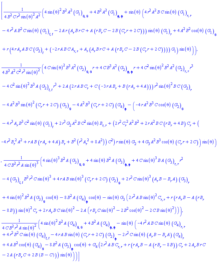 [(1/4)*(4*sin(theta)^2*B(r)^2*A(r)^2*(diff(diff(G[1](X), theta), theta))+4*B(r)^2*A(r)^2*(diff(diff(G[1](X), phi), phi))+sin(theta)*(4*r^2*A(r)^2*B(r)*C(r)*sin(theta)*(diff(diff(G[1](X), r), r))-4*r^2*A(r)*B(r)^2*C(r)*sin(theta)*(diff(diff(G[1](X), t), t))-2*A(r)*r*((diff(A(r), r))*B(r)*r*C(r)+A(r)*(r*(diff(B(r), r))*C(r)-2*B(r)*((diff(C(r), r))*r+2*C(r))))*sin(theta)*(diff(G[1](X), r))+4*A(r)^2*B(r)^2*cos(theta)*(diff(G[1](X), theta))+r*(4*r*(diff(A(r), r))*A(r)*B(r)*C(r)*(diff(G[2](X), t))+(-2*r*A(r)*B(r)*C(r)*(diff(diff(A(r), r), r))+(diff(A(r), r))*((diff(A(r), r))*B(r)*r*C(r)+A(r)*(r*(diff(B(r), r))*C(r)-2*B(r)*((diff(C(r), r))*r+2*C(r)))))*G[1](X))*sin(theta)))/(B(r)^2*C(r)*r^2*sin(theta)^2*A(r)^2), (1/4)*(4*C(r)*sin(theta)^2*B(r)^3*A(r)^2*(diff(diff(G[2](X), theta), theta))*r+4*C(r)*B(r)^3*A(r)^2*(diff(diff(G[2](X), phi), phi))*r+4*C(r)^2*sin(theta)^2*B(r)^2*A(r)^2*(diff(diff(G[2](X), r), r))*r^3-4*C(r)^2*sin(theta)^2*B(r)^3*A(r)*(diff(diff(G[2](X), t), t))*r^3+2*A(r)*(2*r*A(r)*B(r)*(diff(C(r), r))+C(r)*(-3*r*A(r)*(diff(B(r), r))+B(r)*(r*(diff(A(r), r))+4*A(r))))*r^2*sin(theta)^2*B(r)*C(r)*(diff(G[2](X), r))-4*A(r)^2*B(r)^3*sin(theta)^2*((diff(C(r), r))*r+2*C(r))*(diff(G[3](X), theta))-4*A(r)^2*B(r)^3*((diff(C(r), r))*r+2*C(r))*(diff(G[4](X), phi))-(-4*r*A(r)^2*B(r)^3*C(r)*cos(theta)*(diff(G[2](X), theta))-4*r^3*(diff(A(r), r))*B(r)^3*C(r)^2*sin(theta)*(diff(G[1](X), t))+2*r^3*G[2](X)*A(r)^2*B(r)*C(r)^2*sin(theta)*(diff(diff(B(r), r), r))+(2*r^2*(diff(C(r), r))^2*A(r)^2*B(r)^2+2*r*A(r)^2*B(r)*C(r)*(r*(diff(B(r), r))+4*B(r))*(diff(C(r), r))+(-4*r^2*(diff(B(r), r))^2*A(r)^2+r*A(r)*B(r)*(r*(diff(A(r), r))+4*A(r))*(diff(B(r), r))+B(r)^2*(r^2*(diff(A(r), r))^2+8*A(r)^2))*C(r)^2)*r*sin(theta)*G[2](X)+4*G[3](X)*A(r)^2*B(r)^3*cos(theta)*((diff(C(r), r))*r+2*C(r)))*sin(theta))/(B(r)^3*A(r)^2*C(r)^2*r^3*sin(theta)^2), (1/4)*(4*sin(theta)^3*B(r)^2*A(r)*(diff(diff(G[3](X), theta), theta))+4*sin(theta)*B(r)^2*A(r)*(diff(diff(G[3](X), phi), phi))+4*C(r)*sin(theta)^3*B(r)*A(r)*(diff(diff(G[3](X), r), r))*r^2-4*(diff(diff(G[3](X), t), t))*B(r)^2*r^2*C(r)*sin(theta)^3+4*r*A(r)*B(r)*sin(theta)^3*((diff(C(r), r))*r+2*C(r))*(diff(G[2](X), theta))+2*r^2*C(r)*sin(theta)^3*((diff(A(r), r))*B(r)-(diff(B(r), r))*A(r))*(diff(G[3](X), r))+4*sin(theta)^2*B(r)^2*A(r)*(diff(G[3](X), theta))*cos(theta)-8*B(r)^2*A(r)*(diff(G[4](X), phi))*cos(theta)-sin(theta)*G[3](X)*(2*r^2*A(r)*B(r)*sin(theta)^2*(diff(diff(C(r), r), r))+r*(r*(diff(A(r), r))*B(r)-A(r)*(r*(diff(B(r), r))-8*B(r)))*sin(theta)^2*(diff(C(r), r))+2*r*(diff(A(r), r))*B(r)*C(r)*sin(theta)^2-2*A(r)*(r*(diff(B(r), r))*C(r)*sin(theta)^2-2*B(r)^2*cos(theta)^2-2*C(r)*B(r)*sin(theta)^2)))/(C(r)*B(r)^2*r^2*A(r)*sin(theta)^3), (1/4)*(4*sin(theta)^2*B(r)^2*A(r)*(diff(diff(G[4](X), theta), theta))+4*B(r)^2*A(r)*(diff(diff(G[4](X), phi), phi))-sin(theta)*(-4*r^2*A(r)*B(r)*C(r)*sin(theta)*(diff(diff(G[4](X), r), r))+4*r^2*B(r)^2*C(r)*sin(theta)*(diff(diff(G[4](X), t), t))-4*r*A(r)*B(r)*sin(theta)*((diff(C(r), r))*r+2*C(r))*(diff(G[2](X), phi))-2*r^2*C(r)*sin(theta)*((diff(A(r), r))*B(r)-(diff(B(r), r))*A(r))*(diff(G[4](X), r))+4*A(r)*B(r)^2*cos(theta)*(diff(G[4](X), theta))-8*B(r)^2*A(r)*(diff(G[3](X), phi))*cos(theta)+G[4](X)*(2*r^2*A(r)*B(r)*(diff(diff(C(r), r), r))+r*(r*(diff(A(r), r))*B(r)-A(r)*(r*(diff(B(r), r))-8*B(r)))*(diff(C(r), r))+2*(diff(A(r), r))*B(r)*r*C(r)-2*A(r)*(r*(diff(B(r), r))*C(r)+2*B(r)*(B(r)-C(r))))*sin(theta)))/(C(r)*B(r)^2*r^2*A(r)*sin(theta)^2)]