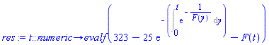 proc (t::numeric) options operator, arrow; evalf(323-25*exp(-(Int(exp(-1/F(y)), y = 0 .. t)))-F(t)) end proc