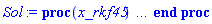 proc (x_rkf45) local _res, _dat, _vars, _solnproc, _xout, _ndsol, _pars, _n, _i; option `Copyright (c) 2000 by Waterloo Maple Inc. All rights reserved.`; if 1 < nargs then error "invalid input: too many arguments" end if; _EnvDSNumericSaveDigits := Digits; Digits := 15; if _EnvInFsolve = true then _xout := evalf[_EnvDSNumericSaveDigits](x_rkf45) else _xout := evalf(x_rkf45) end if; _dat := Array(1..4, {(1) = proc (_xin) local _xout, _dtbl, _dat, _vmap, _x0, _y0, _val, _dig, _n, _ne, _nd, _nv, _pars, _ini, _par, _i, _j, _k, _src; option `Copyright (c) 2002 by Waterloo Maple Inc. All rights reserved.`; table( [( "complex" ) = false ] ) _xout := _xin; _pars := [y[1] = `y[1]`, T[0] = `T[0]`, Delta[T] = `Delta[T]`]; _dtbl := array( 1 .. 4, [( 1 ) = (array( 1 .. 20, [( 1 ) = (datatype = float[8], order = C_order, storage = rectangular), ( 2 ) = (datatype = float[8], order = C_order, storage = rectangular), ( 3 ) = ([0, 0, 0, Array(1..0, 1..2, {}, datatype = float[8], order = C_order)]), ( 4 ) = (Array(1..53, {(1) = 1, (2) = 1, (3) = 0, (4) = 0, (5) = 3, (6) = 0, (7) = 0, (8) = 0, (9) = 0, (10) = 0, (11) = 0, (12) = 0, (13) = 0, (14) = 0, (15) = 0, (16) = 0, (17) = 0, (18) = 0, (19) = 30000, (20) = 0, (21) = 0, (22) = 1, (23) = 4, (24) = 0, (25) = 1, (26) = 15, (27) = 1, (28) = 0, (29) = 1, (30) = 3, (31) = 3, (32) = 0, (33) = 1, (34) = 0, (35) = 0, (36) = 0, (37) = 0, (38) = 0, (39) = 0, (40) = 0, (41) = 0, (42) = 0, (43) = 1, (44) = 0, (45) = 0, (46) = 0, (47) = 0, (48) = 0, (49) = 0, (50) = 50, (51) = 1, (52) = 0, (53) = 0}, datatype = integer[8])), ( 5 ) = (Array(1..28, {(1) = undefined, (2) = 0.10e-5, (3) = .0, (4) = 0.500001e-14, (5) = undefined, (6) = .0, (7) = .0, (8) = 0.10e-5, (9) = .0, (10) = .0, (11) = .0, (12) = .0, (13) = 1.0, (14) = .0, (15) = .49999999999999, (16) = .0, (17) = 1.0, (18) = 1.0, (19) = .0, (20) = .0, (21) = 1.0, (22) = 1.0, (23) = .0, (24) = .0, (25) = 0.10e-14, (26) = .0, (27) = .0, (28) = .0}, datatype = float[8], order = C_order)), ( 6 ) = (Array(1..4, {(1) = `T[0]`, (2) = Float(undefined), (3) = Float(undefined), (4) = Float(undefined)})), ( 7 ) = ([Array(1..4, 1..7, {(1, 1) = .0, (1, 2) = .203125, (1, 3) = .3046875, (1, 4) = .75, (1, 5) = .8125, (1, 6) = .40625, (1, 7) = .8125, (2, 1) = 0.6378173828125e-1, (2, 2) = .0, (2, 3) = .279296875, (2, 4) = .27237892150878906, (2, 5) = -0.9686851501464844e-1, (2, 6) = 0.1956939697265625e-1, (2, 7) = .5381584167480469, (3, 1) = 0.31890869140625e-1, (3, 2) = .0, (3, 3) = -.34375, (3, 4) = -.335235595703125, (3, 5) = .2296142578125, (3, 6) = .41748046875, (3, 7) = 11.480712890625, (4, 1) = 0.9710520505905151e-1, (4, 2) = .0, (4, 3) = .40350341796875, (4, 4) = 0.20297467708587646e-1, (4, 5) = -0.6054282188415527e-2, (4, 6) = -0.4770040512084961e-1, (4, 7) = .77858567237854}, datatype = float[8], order = C_order), Array(1..6, 1..6, {(1, 1) = .0, (1, 2) = .0, (1, 3) = .0, (1, 4) = .0, (1, 5) = .0, (1, 6) = 1.0, (2, 1) = .25, (2, 2) = .0, (2, 3) = .0, (2, 4) = .0, (2, 5) = .0, (2, 6) = 1.0, (3, 1) = .1875, (3, 2) = .5625, (3, 3) = .0, (3, 4) = .0, (3, 5) = .0, (3, 6) = 2.0, (4, 1) = .23583984375, (4, 2) = -.87890625, (4, 3) = .890625, (4, 4) = .0, (4, 5) = .0, (4, 6) = .2681884765625, (5, 1) = .1272735595703125, (5, 2) = -.5009765625, (5, 3) = .44921875, (5, 4) = -0.128936767578125e-1, (5, 5) = .0, (5, 6) = 0.626220703125e-1, (6, 1) = -0.927734375e-1, (6, 2) = .626220703125, (6, 3) = -.4326171875, (6, 4) = .1418304443359375, (6, 5) = -0.861053466796875e-1, (6, 6) = .3131103515625}, datatype = float[8], order = C_order), Array(1..6, {(1) = .0, (2) = .386, (3) = .21, (4) = .63, (5) = 1.0, (6) = 1.0}, datatype = float[8], order = C_order), Array(1..6, {(1) = .25, (2) = -.1043, (3) = .1035, (4) = -0.362e-1, (5) = .0, (6) = .0}, datatype = float[8], order = C_order), Array(1..6, 1..5, {(1, 1) = .0, (1, 2) = .0, (1, 3) = .0, (1, 4) = .0, (1, 5) = .0, (2, 1) = 1.544, (2, 2) = .0, (2, 3) = .0, (2, 4) = .0, (2, 5) = .0, (3, 1) = .9466785280815533, (3, 2) = .25570116989825814, (3, 3) = .0, (3, 4) = .0, (3, 5) = .0, (4, 1) = 3.3148251870684886, (4, 2) = 2.896124015972123, (4, 3) = .9986419139977808, (4, 4) = .0, (4, 5) = .0, (5, 1) = 1.2212245092262748, (5, 2) = 6.019134481287752, (5, 3) = 12.537083329320874, (5, 4) = -.687886036105895, (5, 5) = .0, (6, 1) = 1.2212245092262748, (6, 2) = 6.019134481287752, (6, 3) = 12.537083329320874, (6, 4) = -.687886036105895, (6, 5) = 1.0}, datatype = float[8], order = C_order), Array(1..6, 1..5, {(1, 1) = .0, (1, 2) = .0, (1, 3) = .0, (1, 4) = .0, (1, 5) = .0, (2, 1) = -5.6688, (2, 2) = .0, (2, 3) = .0, (2, 4) = .0, (2, 5) = .0, (3, 1) = -2.4300933568337584, (3, 2) = -.20635991570891224, (3, 3) = .0, (3, 4) = .0, (3, 5) = .0, (4, 1) = -.10735290581452621, (4, 2) = -9.594562251021896, (4, 3) = -20.470286148096154, (4, 4) = .0, (4, 5) = .0, (5, 1) = 7.496443313968615, (5, 2) = -10.246804314641219, (5, 3) = -33.99990352819906, (5, 4) = 11.708908932061595, (5, 5) = .0, (6, 1) = 8.083246795922411, (6, 2) = -7.981132988062785, (6, 3) = -31.52159432874373, (6, 4) = 16.319305431231363, (6, 5) = -6.0588182388340535}, datatype = float[8], order = C_order), Array(1..3, 1..5, {(1, 1) = .0, (1, 2) = .0, (1, 3) = .0, (1, 4) = .0, (1, 5) = .0, (2, 1) = 10.126235083446911, (2, 2) = -7.487995877607633, (2, 3) = -34.800918615557414, (2, 4) = -7.9927717075687275, (2, 5) = 1.0251377232956207, (3, 1) = -.6762803392806898, (3, 2) = 6.087714651678606, (3, 3) = 16.43084320892463, (3, 4) = 24.767225114183653, (3, 5) = -6.5943891257167815}, datatype = float[8], order = C_order)]), ( 9 ) = ([Array(1..1, {(1) = .1}, datatype = float[8], order = C_order), Array(1..1, {(1) = .0}, datatype = float[8], order = C_order), Array(1..1, {(1) = .0}, datatype = float[8], order = C_order), Array(1..1, {(1) = .0}, datatype = float[8], order = C_order), Array(1..1, {(1) = .0}, datatype = float[8], order = C_order), Array(1..1, 1..1, {(1, 1) = .0}, datatype = float[8], order = C_order), Array(1..1, 1..1, {(1, 1) = .0}, datatype = float[8], order = C_order), Array(1..1, 1..6, {(1, 1) = .0, (1, 2) = .0, (1, 3) = .0, (1, 4) = .0, (1, 5) = .0, (1, 6) = .0}, datatype = float[8], order = C_order), Array(1..1, {(1) = 0}, datatype = integer[8]), Array(1..4, {(1) = .0, (2) = .0, (3) = .0, (4) = .0}, datatype = float[8], order = C_order), Array(1..4, {(1) = .0, (2) = .0, (3) = .0, (4) = .0}, datatype = float[8], order = C_order), Array(1..4, {(1) = .0, (2) = .0, (3) = .0, (4) = .0}, datatype = float[8], order = C_order), Array(1..4, {(1) = .0, (2) = .0, (3) = .0, (4) = .0}, datatype = float[8], order = C_order), Array(1..1, {(1) = .0}, datatype = float[8], order = C_order)]), ( 8 ) = ([Array(1..4, {(1) = .0, (2) = .0, (3) = .0, (4) = .0}, datatype = float[8], order = C_order), Array(1..4, {(1) = .0, (2) = .0, (3) = .0, (4) = .0}, datatype = float[8], order = C_order), Array(1..1, {(1) = .0}, datatype = float[8], order = C_order)]), ( 11 ) = (Array(1..6, 0..1, {(1, 1) = .0, (2, 0) = .0, (2, 1) = .0, (3, 0) = .0, (3, 1) = .0, (4, 0) = .0, (4, 1) = .0, (5, 0) = .0, (5, 1) = .0, (6, 0) = .0, (6, 1) = .0}, datatype = float[8], order = C_order)), ( 10 ) = ([proc (N, X, Y, YP) option `[Y[1] = f(t)]`; YP[1] := -exp(-1/Y[1])*(Y[1]-Y[4]-Y[3]); 0 end proc, -1, 0, 0, 0, 0, 0, 0]), ( 13 ) = (), ( 12 ) = (), ( 15 ) = ("rkf45"), ( 14 ) = ([0, 0]), ( 18 ) = ([]), ( 19 ) = (0), ( 16 ) = ([0, 0, 0, []]), ( 17 ) = ([proc (N, X, Y, YP) option `[Y[1] = f(t)]`; YP[1] := -exp(-1/Y[1])*(Y[1]-Y[4]-Y[3]); 0 end proc, -1, 0, 0, 0, 0, 0, 0]), ( 20 ) = ([])  ] ))  ] ); _y0 := Array(0..4, {(1) = `y[1]`, (2) = `T[0]`, (3) = undefined, (4) = undefined}); _vmap := array( 1 .. 1, [( 1 ) = (1)  ] ); _x0 := _dtbl[1][5][5]; _n := _dtbl[1][4][1]; _ne := _dtbl[1][4][3]; _nd := _dtbl[1][4][4]; _nv := _dtbl[1][4][16]; if not type(_xout, 'numeric') then if member(_xout, ["start", "left", "right"]) then if _Env_smart_dsolve_numeric = true or _dtbl[1][4][10] = 1 then if _xout = "left" then if type(_dtbl[2], 'table') then return _dtbl[2][5][1] end if elif _xout = "right" then if type(_dtbl[3], 'table') then return _dtbl[3][5][1] end if end if end if; return _dtbl[1][5][5] elif _xout = "method" then return _dtbl[1][15] elif _xout = "storage" then return evalb(_dtbl[1][4][10] = 1) elif _xout = "leftdata" then if not type(_dtbl[2], 'array') then return NULL else return eval(_dtbl[2]) end if elif _xout = "rightdata" then if not type(_dtbl[3], 'array') then return NULL else return eval(_dtbl[3]) end if elif _xout = "enginedata" then return eval(_dtbl[1]) elif _xout = "enginereset" then _dtbl[2] := evaln(_dtbl[2]); _dtbl[3] := evaln(_dtbl[3]); return NULL elif _xout = "initial" then return procname(_y0[0]) elif _xout = "laxtol" then return _dtbl[`if`(member(_dtbl[4], {2, 3}), _dtbl[4], 1)][5][18] elif _xout = "numfun" then return `if`(member(_dtbl[4], {2, 3}), _dtbl[_dtbl[4]][4][18], 0) elif _xout = "parameters" then return [seq(_y0[_n+_i], _i = 1 .. nops(_pars))] elif _xout = "initial_and_parameters" then return procname(_y0[0]), [seq(_y0[_n+_i], _i = 1 .. nops(_pars))] elif _xout = "last" then if _dtbl[4] <> 2 and _dtbl[4] <> 3 or _x0-_dtbl[_dtbl[4]][5][1] = 0. then error "no information is available on last computed point" else _xout := _dtbl[_dtbl[4]][5][1] end if elif _xout = "function" then if _dtbl[1][4][33]-2. = 0 then return eval(_dtbl[1][10], 1) else return eval(_dtbl[1][10][1], 1) end if elif _xout = "map" then return copy(_vmap) elif type(_xin, `=`) and type(rhs(_xin), 'list') and member(lhs(_xin), {"initial", "parameters", "initial_and_parameters"}) then _ini, _par := [], []; if lhs(_xin) = "initial" then _ini := rhs(_xin) elif lhs(_xin) = "parameters" then _par := rhs(_xin) elif select(type, rhs(_xin), `=`) <> [] then _par, _ini := selectremove(type, rhs(_xin), `=`) elif nops(rhs(_xin)) < nops(_pars)+1 then error "insufficient data for specification of initial and parameters" else _par := rhs(_xin)[-nops(_pars) .. -1]; _ini := rhs(_xin)[1 .. -nops(_pars)-1] end if; _xout := lhs(_xout); if _par <> [] then `dsolve/numeric/process_parameters`(_n, _pars, _par, _y0) end if; if _ini <> [] then `dsolve/numeric/process_initial`(_n-_ne, _ini, _y0, _pars, _vmap) end if; `dsolve/numeric/SC/reinitialize`(_dtbl, _y0, _n, procname, _pars); if _Env_smart_dsolve_numeric = true and type(_y0[0], 'numeric') and _dtbl[1][4][10] <> 1 then procname("right") := _y0[0]; procname("left") := _y0[0] end if; if _xout = "initial" then return [_y0[0], seq(_y0[_vmap[_i]], _i = 1 .. _n-_ne)] elif _xout = "parameters" then return [seq(_y0[_n+_i], _i = 1 .. nops(_pars))] else return [_y0[0], seq(_y0[_vmap[_i]], _i = 1 .. _n-_ne)], [seq(_y0[_n+_i], _i = 1 .. nops(_pars))] end if elif _xin = "eventstop" then if _nv = 0 then error "this solution has no events" end if; _i := _dtbl[4]; if _i <> 2 and _i <> 3 then return 0 end if; if _dtbl[_i][4][10] = 1 and assigned(_dtbl[5-_i]) and _dtbl[_i][4][9] < 10 and 10 <= _dtbl[5-_i][4][9] then _i := 5-_i; _dtbl[4] := _i; _j := round(_dtbl[_i][4][17]); return round(_dtbl[_i][3][1][_j, 1]) elif 10 <= _dtbl[_i][4][9] then _j := round(_dtbl[_i][4][17]); return round(_dtbl[_i][3][1][_j, 1]) else return 0 end if elif _xin = "eventstatus" then if _nv = 0 then error "this solution has no events" end if; _i := [selectremove(proc (a) options operator, arrow; _dtbl[1][3][1][a, 7] = 1 end proc, {seq(_j, _j = 1 .. round(_dtbl[1][3][1][_nv+1, 1]))})]; return ':-enabled' = _i[1], ':-disabled' = _i[2] elif _xin = "eventclear" then if _nv = 0 then error "this solution has no events" end if; _i := _dtbl[4]; if _i <> 2 and _i <> 3 then error "no events to clear" end if; if _dtbl[_i][4][10] = 1 and assigned(_dtbl[5-_i]) and _dtbl[_i][4][9] < 10 and 10 < _dtbl[5-_i][4][9] then _dtbl[4] := 5-_i; _i := 5-_i end if; if _dtbl[_i][4][9] < 10 then error "no events to clear" elif _nv < _dtbl[_i][4][9]-10 then error "event error condition cannot be cleared" else _j := _dtbl[_i][4][9]-10; if irem(round(_dtbl[_i][3][1][_j, 4]), 2) = 1 then error "retriggerable events cannot be cleared" end if; _j := round(_dtbl[_i][3][1][_j, 1]); for _k to _nv do if _dtbl[_i][3][1][_k, 1] = _j then if _dtbl[_i][3][1][_k, 2] = 3 then error "range events cannot be cleared" end if; _dtbl[_i][3][1][_k, 8] := _dtbl[_i][3][1][_nv+1, 8] end if end do; _dtbl[_i][4][17] := 0; _dtbl[_i][4][9] := 0; if _dtbl[1][4][10] = 1 then if _i = 2 then try procname(procname("left")) catch:  end try else try procname(procname("right")) catch:  end try end if end if end if; return  elif type(_xin, `=`) and member(lhs(_xin), {"eventdisable", "eventenable"}) then if _nv = 0 then error "this solution has no events" end if; if type(rhs(_xin), {('list')('posint'), ('set')('posint')}) then _i := {op(rhs(_xin))} elif type(rhs(_xin), 'posint') then _i := {rhs(_xin)} else error "event identifiers must be integers in the range 1..%1", round(_dtbl[1][3][1][_nv+1, 1]) end if; if select(proc (a) options operator, arrow; _nv < a end proc, _i) <> {} then error "event identifiers must be integers in the range 1..%1", round(_dtbl[1][3][1][_nv+1, 1]) end if; _k := {}; for _j to _nv do if member(round(_dtbl[1][3][1][_j, 1]), _i) then _k := `union`(_k, {_j}) end if end do; _i := _k; if lhs(_xin) = "eventdisable" then _dtbl[4] := 0; _j := [evalb(assigned(_dtbl[2]) and member(_dtbl[2][4][17], _i)), evalb(assigned(_dtbl[3]) and member(_dtbl[3][4][17], _i))]; for _k in _i do _dtbl[1][3][1][_k, 7] := 0; if assigned(_dtbl[2]) then _dtbl[2][3][1][_k, 7] := 0 end if; if assigned(_dtbl[3]) then _dtbl[3][3][1][_k, 7] := 0 end if end do; if _j[1] then for _k to _nv+1 do if _k <= _nv and not type(_dtbl[2][3][4][_k, 1], 'undefined') then userinfo(3, {'events', 'eventreset'}, `reinit #2, event code `, _k, ` to defined init `, _dtbl[2][3][4][_k, 1]); _dtbl[2][3][1][_k, 8] := _dtbl[2][3][4][_k, 1] elif _dtbl[2][3][1][_k, 2] = 0 and irem(iquo(round(_dtbl[2][3][1][_k, 4]), 32), 2) = 1 then userinfo(3, {'events', 'eventreset'}, `reinit #2, event code `, _k, ` to rate hysteresis init `, _dtbl[2][5][24]); _dtbl[2][3][1][_k, 8] := _dtbl[2][5][24] elif _dtbl[2][3][1][_k, 2] = 0 and irem(iquo(round(_dtbl[2][3][1][_k, 4]), 2), 2) = 0 then userinfo(3, {'events', 'eventreset'}, `reinit #2, event code `, _k, ` to initial init `, _x0); _dtbl[2][3][1][_k, 8] := _x0 else userinfo(3, {'events', 'eventreset'}, `reinit #2, event code `, _k, ` to fireinitial init `, _x0-1); _dtbl[2][3][1][_k, 8] := _x0-1 end if end do; _dtbl[2][4][17] := 0; _dtbl[2][4][9] := 0; if _dtbl[1][4][10] = 1 then procname(procname("left")) end if end if; if _j[2] then for _k to _nv+1 do if _k <= _nv and not type(_dtbl[3][3][4][_k, 2], 'undefined') then userinfo(3, {'events', 'eventreset'}, `reinit #3, event code `, _k, ` to defined init `, _dtbl[3][3][4][_k, 2]); _dtbl[3][3][1][_k, 8] := _dtbl[3][3][4][_k, 2] elif _dtbl[3][3][1][_k, 2] = 0 and irem(iquo(round(_dtbl[3][3][1][_k, 4]), 32), 2) = 1 then userinfo(3, {'events', 'eventreset'}, `reinit #3, event code `, _k, ` to rate hysteresis init `, _dtbl[3][5][24]); _dtbl[3][3][1][_k, 8] := _dtbl[3][5][24] elif _dtbl[3][3][1][_k, 2] = 0 and irem(iquo(round(_dtbl[3][3][1][_k, 4]), 2), 2) = 0 then userinfo(3, {'events', 'eventreset'}, `reinit #3, event code `, _k, ` to initial init `, _x0); _dtbl[3][3][1][_k, 8] := _x0 else userinfo(3, {'events', 'eventreset'}, `reinit #3, event code `, _k, ` to fireinitial init `, _x0+1); _dtbl[3][3][1][_k, 8] := _x0+1 end if end do; _dtbl[3][4][17] := 0; _dtbl[3][4][9] := 0; if _dtbl[1][4][10] = 1 then procname(procname("right")) end if end if else for _k in _i do _dtbl[1][3][1][_k, 7] := 1 end do; _dtbl[2] := evaln(_dtbl[2]); _dtbl[3] := evaln(_dtbl[3]); _dtbl[4] := 0; if _dtbl[1][4][10] = 1 then if _x0 <= procname("right") then try procname(procname("right")) catch:  end try end if; if procname("left") <= _x0 then try procname(procname("left")) catch:  end try end if end if end if; return  elif type(_xin, `=`) and lhs(_xin) = "eventfired" then if not type(rhs(_xin), 'list') then error "'eventfired' must be specified as a list" end if; if _nv = 0 then error "this solution has no events" end if; if _dtbl[4] <> 2 and _dtbl[4] <> 3 then error "'direction' must be set prior to calling/setting 'eventfired'" end if; _i := _dtbl[4]; _val := NULL; if not assigned(_EnvEventRetriggerWarned) then _EnvEventRetriggerWarned := false end if; for _k in rhs(_xin) do if type(_k, 'integer') then _src := _k elif type(_k, 'integer' = 'anything') and type(evalf(rhs(_k)), 'numeric') then _k := lhs(_k) = evalf[max(Digits, 18)](rhs(_k)); _src := lhs(_k) else error "'eventfired' entry is not valid: %1", _k end if; if _src < 1 or round(_dtbl[1][3][1][_nv+1, 1]) < _src then error "event identifiers must be integers in the range 1..%1", round(_dtbl[1][3][1][_nv+1, 1]) end if; _src := {seq(`if`(_dtbl[1][3][1][_j, 1]-_src = 0., _j, NULL), _j = 1 .. _nv)}; if nops(_src) <> 1 then error "'eventfired' can only be set/queried for root-finding events and time/interval events" end if; _src := _src[1]; if _dtbl[1][3][1][_src, 2] <> 0. and _dtbl[1][3][1][_src, 2]-2. <> 0. then error "'eventfired' can only be set/queried for root-finding events and time/interval events" elif irem(round(_dtbl[1][3][1][_src, 4]), 2) = 1 then if _EnvEventRetriggerWarned = false then WARNING(`'eventfired' has no effect on events that retrigger`) end if; _EnvEventRetriggerWarned := true end if; if _dtbl[_i][3][1][_src, 2] = 0 and irem(iquo(round(_dtbl[_i][3][1][_src, 4]), 32), 2) = 1 then _val := _val, undefined elif type(_dtbl[_i][3][4][_src, _i-1], 'undefined') or _i = 2 and _dtbl[2][3][1][_src, 8] < _dtbl[2][3][4][_src, 1] or _i = 3 and _dtbl[3][3][4][_src, 2] < _dtbl[3][3][1][_src, 8] then _val := _val, _dtbl[_i][3][1][_src, 8] else _val := _val, _dtbl[_i][3][4][_src, _i-1] end if; if type(_k, `=`) then if _dtbl[_i][3][1][_src, 2] = 0 and irem(iquo(round(_dtbl[_i][3][1][_src, 4]), 32), 2) = 1 then error "cannot set event code for a rate hysteresis event" end if; userinfo(3, {'events', 'eventreset'}, `manual set event code `, _src, ` to value `, rhs(_k)); _dtbl[_i][3][1][_src, 8] := rhs(_k); _dtbl[_i][3][4][_src, _i-1] := rhs(_k) end if end do; return [_val] elif type(_xin, `=`) and lhs(_xin) = "direction" then if not member(rhs(_xin), {-1, 1, ':-left', ':-right'}) then error "'direction' must be specified as either '1' or 'right' (positive) or '-1' or 'left' (negative)" end if; _src := `if`(_dtbl[4] = 2, -1, `if`(_dtbl[4] = 3, 1, undefined)); _i := `if`(member(rhs(_xin), {1, ':-right'}), 3, 2); _dtbl[4] := _i; _dtbl[_i] := `dsolve/numeric/SC/IVPdcopy`(_dtbl[1], `if`(assigned(_dtbl[_i]), _dtbl[_i], NULL)); if 0 < _nv then for _j to _nv+1 do if _j <= _nv and not type(_dtbl[_i][3][4][_j, _i-1], 'undefined') then userinfo(3, {'events', 'eventreset'}, `reinit #4, event code `, _j, ` to defined init `, _dtbl[_i][3][4][_j, _i-1]); _dtbl[_i][3][1][_j, 8] := _dtbl[_i][3][4][_j, _i-1] elif _dtbl[_i][3][1][_j, 2] = 0 and irem(iquo(round(_dtbl[_i][3][1][_j, 4]), 32), 2) = 1 then userinfo(3, {'events', 'eventreset'}, `reinit #4, event code `, _j, ` to rate hysteresis init `, _dtbl[_i][5][24]); _dtbl[_i][3][1][_j, 8] := _dtbl[_i][5][24] elif _dtbl[_i][3][1][_j, 2] = 0 and irem(iquo(round(_dtbl[_i][3][1][_j, 4]), 2), 2) = 0 then userinfo(3, {'events', 'eventreset'}, `reinit #4, event code `, _j, ` to initial init `, _x0); _dtbl[_i][3][1][_j, 8] := _x0 else userinfo(3, {'events', 'eventreset'}, `reinit #4, event code `, _j, ` to fireinitial init `, _x0-2*_i+5.0); _dtbl[_i][3][1][_j, 8] := _x0-2*_i+5.0 end if end do end if; return _src elif _xin = "eventcount" then if _dtbl[1][3][1] = 0 or _dtbl[4] <> 2 and _dtbl[4] <> 3 then return 0 else return round(_dtbl[_dtbl[4]][3][1][_nv+1, 12]) end if else return "procname" end if end if; if _xout = _x0 then return [_x0, seq(evalf(_dtbl[1][6][_vmap[_i]]), _i = 1 .. _n-_ne)] end if; _i := `if`(_x0 <= _xout, 3, 2); if _xin = "last" and 0 < _dtbl[_i][4][9] and _dtbl[_i][4][9] < 10 then _dat := eval(_dtbl[_i], 2); _j := _dat[4][20]; return [_dat[11][_j, 0], seq(_dat[11][_j, _vmap[_i]], _i = 1 .. _n-_ne-_nd), seq(_dat[8][1][_vmap[_i]], _i = _n-_ne-_nd+1 .. _n-_ne)] end if; if not type(_dtbl[_i], 'array') then _dtbl[_i] := `dsolve/numeric/SC/IVPdcopy`(_dtbl[1], `if`(assigned(_dtbl[_i]), _dtbl[_i], NULL)); if 0 < _nv then for _j to _nv+1 do if _j <= _nv and not type(_dtbl[_i][3][4][_j, _i-1], 'undefined') then userinfo(3, {'events', 'eventreset'}, `reinit #5, event code `, _j, ` to defined init `, _dtbl[_i][3][4][_j, _i-1]); _dtbl[_i][3][1][_j, 8] := _dtbl[_i][3][4][_j, _i-1] elif _dtbl[_i][3][1][_j, 2] = 0 and irem(iquo(round(_dtbl[_i][3][1][_j, 4]), 32), 2) = 1 then userinfo(3, {'events', 'eventreset'}, `reinit #5, event code `, _j, ` to rate hysteresis init `, _dtbl[_i][5][24]); _dtbl[_i][3][1][_j, 8] := _dtbl[_i][5][24] elif _dtbl[_i][3][1][_j, 2] = 0 and irem(iquo(round(_dtbl[_i][3][1][_j, 4]), 2), 2) = 0 then userinfo(3, {'events', 'eventreset'}, `reinit #5, event code `, _j, ` to initial init `, _x0); _dtbl[_i][3][1][_j, 8] := _x0 else userinfo(3, {'events', 'eventreset'}, `reinit #5, event code `, _j, ` to fireinitial init `, _x0-2*_i+5.0); _dtbl[_i][3][1][_j, 8] := _x0-2*_i+5.0 end if end do end if end if; if _xin <> "last" then if 0 < 0 then if `dsolve/numeric/checkglobals`(op(_dtbl[1][14]), _pars, _n, _y0) then `dsolve/numeric/SC/reinitialize`(_dtbl, _y0, _n, procname, _pars, _i) end if end if; if _dtbl[1][4][7] = 0 then error "parameters must be initialized before solution can be computed" end if end if; _dat := eval(_dtbl[_i], 2); _dtbl[4] := _i; try _src := `dsolve/numeric/SC/IVPrun`(_dat, _xout) catch: userinfo(2, `dsolve/debug`, print(`Exception in solnproc:`, [lastexception][2 .. -1])); error  end try; if _src = 0 and 10 < _dat[4][9] then _val := _dat[3][1][_nv+1, 8] else _val := _dat[11][_dat[4][20], 0] end if; if _src <> 0 or _dat[4][9] <= 0 then _dtbl[1][5][1] := _xout else _dtbl[1][5][1] := _val end if; if _i = 3 and _val < _xout then Rounding := -infinity; if _dat[4][9] = 1 then error "cannot evaluate the solution further right of %1, probably a singularity", evalf[8](_val) elif _dat[4][9] = 2 then error "cannot evaluate the solution further right of %1, maxfun limit exceeded (see ?dsolve,maxfun for details)", evalf[8](_val) elif _dat[4][9] = 3 then if _dat[4][25] = 3 then error "cannot evaluate the solution past the initial point, problem may be initially singular or improperly set up" else error "cannot evaluate the solution past the initial point, problem may be complex, initially singular or improperly set up" end if elif _dat[4][9] = 4 then error "cannot evaluate the solution further right of %1, accuracy goal cannot be achieved with specified 'minstep'", evalf[8](_val) elif _dat[4][9] = 5 then error "cannot evaluate the solution further right of %1, too many step failures, tolerances may be too loose for problem", evalf[8](_val) elif _dat[4][9] = 6 then error "cannot evaluate the solution further right of %1, cannot downgrade delay storage for problems with delay derivative order > 1, try increasing delaypts", evalf[8](_val) elif 10 < _dat[4][9] then if _dat[4][9]-10 = _nv+1 then error "constraint projection failure on event at t=%1", evalf[8](_val) elif _dat[4][9]-10 = _nv+2 then error "index-1 and derivative evaluation failure on event at t=%1", evalf[8](_val) elif _dat[4][9]-10 = _nv+3 then error "maximum number of event iterations reached (%1) at t=%2", round(_dat[3][1][_nv+1, 3]), evalf[8](_val) else if _Env_dsolve_nowarnstop <> true then `dsolve/numeric/warning`(StringTools:-FormatMessage("cannot evaluate the solution further right of %1, event #%2 triggered a halt", evalf[8](_val), round(_dat[3][1][_dat[4][9]-10, 1]))) end if; Rounding := 'nearest'; _xout := _val end if else error "cannot evaluate the solution further right of %1", evalf[8](_val) end if elif _i = 2 and _xout < _val then Rounding := infinity; if _dat[4][9] = 1 then error "cannot evaluate the solution further left of %1, probably a singularity", evalf[8](_val) elif _dat[4][9] = 2 then error "cannot evaluate the solution further left of %1, maxfun limit exceeded (see ?dsolve,maxfun for details)", evalf[8](_val) elif _dat[4][9] = 3 then if _dat[4][25] = 3 then error "cannot evaluate the solution past the initial point, problem may be initially singular or improperly set up" else error "cannot evaluate the solution past the initial point, problem may be complex, initially singular or improperly set up" end if elif _dat[4][9] = 4 then error "cannot evaluate the solution further left of %1, accuracy goal cannot be achieved with specified 'minstep'", evalf[8](_val) elif _dat[4][9] = 5 then error "cannot evaluate the solution further left of %1, too many step failures, tolerances may be too loose for problem", evalf[8](_val) elif _dat[4][9] = 6 then error "cannot evaluate the solution further left of %1, cannot downgrade delay storage for problems with delay derivative order > 1, try increasing delaypts", evalf[8](_val) elif 10 < _dat[4][9] then if _dat[4][9]-10 = _nv+1 then error "constraint projection failure on event at t=%1", evalf[8](_val) elif _dat[4][9]-10 = _nv+2 then error "index-1 and derivative evaluation failure on event at t=%1", evalf[8](_val) elif _dat[4][9]-10 = _nv+3 then error "maximum number of event iterations reached (%1) at t=%2", round(_dat[3][1][_nv+1, 3]), evalf[8](_val) else if _Env_dsolve_nowarnstop <> true then `dsolve/numeric/warning`(StringTools:-FormatMessage("cannot evaluate the solution further left of %1, event #%2 triggered a halt", evalf[8](_val), round(_dat[3][1][_dat[4][9]-10, 1]))) end if; Rounding := 'nearest'; _xout := _val end if else error "cannot evaluate the solution further left of %1", evalf[8](_val) end if end if; if _EnvInFsolve = true then _dig := _dat[4][26]; _dat[4][26] := _EnvDSNumericSaveDigits; _Env_dsolve_SC_native := true; if _dat[4][25] = 1 then _i := 1; _dat[4][25] := 2 else _i := _dat[4][25] end if; _val := `dsolve/numeric/SC/IVPval`(_dat, _xout, _src); _dat[4][25] := _i; _dat[4][26] := _dig; [_xout, seq(_val[_vmap[_i]], _i = 1 .. _n-_ne)] else Digits := _dat[4][26]; _val := `dsolve/numeric/SC/IVPval`(eval(_dat, 2), _xout, _src); [_xout, seq(_val[_vmap[_i]], _i = 1 .. _n-_ne)] end if end proc, (2) = Array(0..0, {}), (3) = [t, f(t)], (4) = [y[1] = `y[1]`, T[0] = `T[0]`, Delta[T] = `Delta[T]`]}); _vars := _dat[3]; _pars := map(rhs, _dat[4]); _n := nops(_vars)-1; _solnproc := _dat[1]; if not type(_xout, 'numeric') then if member(x_rkf45, ["start", 'start', "method", 'method', "left", 'left', "right", 'right', "leftdata", "rightdata", "enginedata", "eventstop", 'eventstop', "eventclear", 'eventclear', "eventstatus", 'eventstatus', "eventcount", 'eventcount', "laxtol", 'laxtol', "numfun", 'numfun', NULL]) then _res := _solnproc(convert(x_rkf45, 'string')); if 1 < nops([_res]) then return _res elif type(_res, 'array') then return eval(_res, 1) elif _res <> "procname" then return _res end if elif member(x_rkf45, ["last", 'last', "initial", 'initial', "parameters", 'parameters', "initial_and_parameters", 'initial_and_parameters', NULL]) then _xout := convert(x_rkf45, 'string'); _res := _solnproc(_xout); if _xout = "parameters" then return [seq(_pars[_i] = _res[_i], _i = 1 .. nops(_pars))] elif _xout = "initial_and_parameters" then return [seq(_vars[_i+1] = [_res][1][_i+1], _i = 0 .. _n), seq(_pars[_i] = [_res][2][_i], _i = 1 .. nops(_pars))] else return [seq(_vars[_i+1] = _res[_i+1], _i = 0 .. _n)] end if elif type(_xout, `=`) and member(lhs(_xout), ["initial", 'initial', "parameters", 'parameters', "initial_and_parameters", 'initial_and_parameters', NULL]) then _xout := convert(lhs(x_rkf45), 'string') = rhs(x_rkf45); if type(rhs(_xout), 'list') then _res := _solnproc(_xout) else error "initial and/or parameter values must be specified in a list" end if; if lhs(_xout) = "initial" then return [seq(_vars[_i+1] = _res[_i+1], _i = 0 .. _n)] elif lhs(_xout) = "parameters" then return [seq(_pars[_i] = _res[_i], _i = 1 .. nops(_pars))] else return [seq(_vars[_i+1] = [_res][1][_i+1], _i = 0 .. _n), seq(_pars[_i] = [_res][2][_i], _i = 1 .. nops(_pars))] end if elif type(_xout, `=`) and member(lhs(_xout), ["eventdisable", 'eventdisable', "eventenable", 'eventenable', "eventfired", 'eventfired', "direction", 'direction', NULL]) then return _solnproc(convert(lhs(x_rkf45), 'string') = rhs(x_rkf45)) elif _xout = "solnprocedure" then return eval(_solnproc) elif _xout = "sysvars" then return _vars end if; if procname <> unknown then return ('procname')(x_rkf45) else _ndsol; _ndsol := pointto(_dat[2][0]); return ('_ndsol')(x_rkf45) end if end if; try _res := _solnproc(_xout); [seq(_vars[_i+1] = _res[_i+1], _i = 0 .. _n)] catch: error  end try end proc