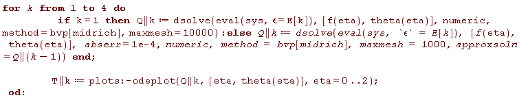 for k to 4 do if k = 1 then Q || k := dsolve(eval(sys, `&epsilon;` = E[k]), [f(eta), theta(eta)], numeric, method = bvp[midrich], maxmesh = 10000) else Q || k := dsolve(eval(sys, `&epsilon;` = E[k]), [f(eta), theta(eta)], abserr = 0.1e-3, numeric, method = bvp[midrich], maxmesh = 1000, approxsoln = Q || (k-1)) end if; T || k := plots:-odeplot(Q || k, [eta, theta(eta)], eta = 0 .. 2) end do: