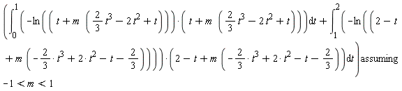 `assuming`([int(-ln(t+m*((2/3)*t^3-2*t^2+t))*(t+m*((2/3)*t^3-2*t^2+t)), t = 0 .. 1)+int(-ln(2-t+m*(-(2/3)*t^3+2*t^2-t-2/3))*(2-t+m*(-(2/3)*t^3+2*t^2-t-2/3)), t = 1 .. 2)], [-1 < m and m < 1])
