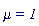 mu = 1
