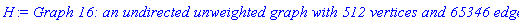 GRAPHLN(undirected, unweighted, [1, 2, 3, 4, 5, 6, 7, 8, 9, 10, 11, 12, 13, 14, 15, 16, 17, 18, 19, 20, 21, 22, 23, 24, 25, 26, 27, 28, 29, 30, 31, 32, 33, 34, 35, 36, 37, 38, 39, 40, 41, 42, 43, 44, 45, 46, 47, 48, 49, 50, 51, 52, 53, 54, 55, 56, 57, 58, 59, 60, 61, 62, 63, 64, 65, 66, 67, 68, 69, 70, 71, 72, 73, 74, 75, 76, 77, 78, 79, 80, 81, 82, 83, 84, 85, 86, 87, 88, 89, 90, 91, 92, 93, 94, 95, 96, 97, 98, 99, 100, 101, 102, 103, 104, 105, 106, 107, 108, 109, 110, 111, 112, 113, 114, 115, 116, 117, 118, 119, 120, 121, 122, 123, 124, 125, 126, 127, 128, 129, 130, 131, 132, 133, 134, 135, 136, 137, 138, 139, 140, 141, 142, 143, 144, 145, 146, 147, 148, 149, 150, 151, 152, 153, 154, 155, 156, 157, 158, 159, 160, 161, 162, 163, 164, 165, 166, 167, 168, 169, 170, 171, 172, 173, 174, 175, 176, 177, 178, 179, 180, 181, 182, 183, 184, 185, 186, 187, 188, 189, 190, 191, 192, 193, 194, 195, 196, 197, 198, 199, 200, 201, 202, 203, 204, 205, 206, 207, 208, 209, 210, 211, 212, 213, 214, 215, 216, 217, 218, 219, 220, 221, 222, 223, 224, 225, 226, 227, 228, 229, 230, 231, 232, 233, 234, 235, 236, 237, 238, 239, 240, 241, 242, 243, 244, 245, 246, 247, 248, 249, 250, 251, 252, 253, 254, 255, 256, 257, 258, 259, 260, 261, 262, 263, 264, 265, 266, 267, 268, 269, 270, 271, 272, 273, 274, 275, 276, 277, 278, 279, 280, 281, 282, 283, 284, 285, 286, 287, 288, 289, 290, 291, 292, 293, 294, 295, 296, 297, 298, 299, 300, 301, 302, 303, 304, 305, 306, 307, 308, 309, 310, 311, 312, 313, 314, 315, 316, 317, 318, 319, 320, 321, 322, 323, 324, 325, 326, 327, 328, 329, 330, 331, 332, 333, 334, 335, 336, 337, 338, 339, 340, 341, 342, 343, 344, 345, 346, 347, 348, 349, 350, 351, 352, 353, 354, 355, 356, 357, 358, 359, 360, 361, 362, 363, 364, 365, 366, 367, 368, 369, 370, 371, 372, 373, 374, 375, 376, 377, 378, 379, 380, 381, 382, 383, 384, 385, 386, 387, 388, 389, 390, 391, 392, 393, 394, 395, 396, 397, 398, 399, 400, 401, 402, 403, 404, 405, 406, 407, 408, 409, 410, 411, 412, 413, 414, 415, 416, 417, 418, 419, 420, 421, 422, 423, 424, 425, 426, 427, 428, 429, 430, 431, 432, 433, 434, 435, 436, 437, 438, 439, 440, 441, 442, 443, 444, 445, 446, 447, 448, 449, 450, 451, 452, 453, 454, 455, 456, 457, 458, 459, 460, 461, 462, 463, 464, 465, 466, 467, 468, 469, 470, 471, 472, 473, 474, 475, 476, 477, 478, 479, 480, 481, 482, 483, 484, 485, 486, 487, 488, 489, 490, 491, 492, 493, 494, 495, 496, 497, 498, 499, 500, 501, 502, 503, 504, 505, 506, 507, 508, 509, 510, 511, 512], Array(%id = 18446744074437974006), `GRAPHLN/table/23`, 0)