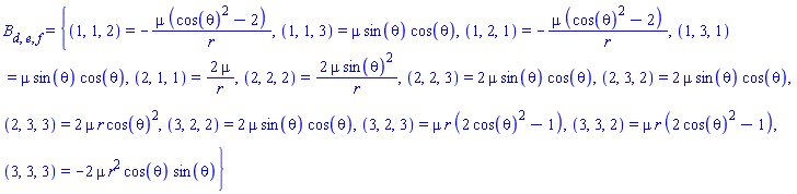 B[d, e, f] = {(1, 1, 2) = -mu*(cos(theta)^2-2)/r, (1, 1, 3) = mu*sin(theta)*cos(theta), (1, 2, 1) = -mu*(cos(theta)^2-2)/r, (1, 3, 1) = mu*sin(theta)*cos(theta), (2, 1, 1) = 2*mu/r, (2, 2, 2) = 2*mu*sin(theta)^2/r, (2, 2, 3) = 2*mu*sin(theta)*cos(theta), (2, 3, 2) = 2*mu*sin(theta)*cos(theta), (2, 3, 3) = 2*mu*r*cos(theta)^2, (3, 2, 2) = 2*mu*sin(theta)*cos(theta), (3, 2, 3) = mu*r*(2*cos(theta)^2-1), (3, 3, 2) = mu*r*(2*cos(theta)^2-1), (3, 3, 3) = -2*mu*r^2*cos(theta)*sin(theta)}