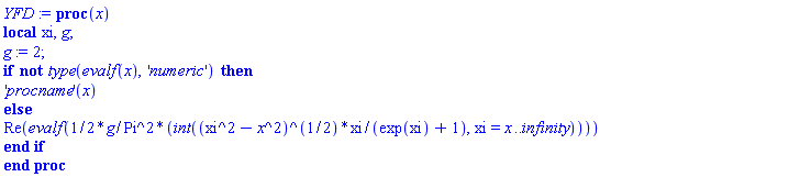 YFD := proc (x) local xi, g; g := 2; if not type(evalf(x), 'numeric') then ('procname')(x) else Re(evalf((1/2)*((g/Pi^2)*(int((xi^2-x^2)^(1/2)*xi/(exp(xi)+1), xi = x .. infinity))))) end if end proc
