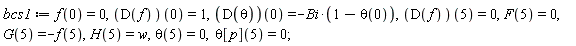 bcs1 := f(0) = 0, (D(f))(0) = 1, (D(theta))(0) = -Bi*(1-theta(0)), (D(f))(5) = 0, F(5) = 0, G(5) = -f(5), H(5) = w, theta(5) = 0, theta[p](5) = 0