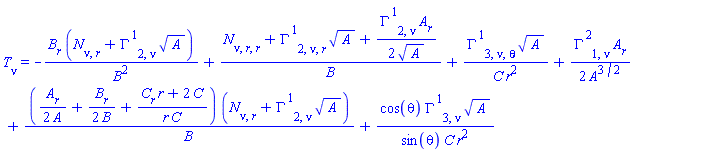 T[nu] = -(diff(B(r), r))*(Physics:-diff(N[nu], r)+Physics:-Christoffel[`~1`, 2, nu]*A(r)^(1/2))/B(r)^2+(Physics:-diff(Physics:-diff(N[nu], r), r)+Physics:-diff(Physics:-Christoffel[`~1`, 2, nu], r)*A(r)^(1/2)+(1/2)*Physics:-Christoffel[`~1`, 2, nu]*(diff(A(r), r))/A(r)^(1/2))/B(r)+Physics:-diff(Physics:-Christoffel[`~1`, 3, nu], theta)*A(r)^(1/2)/(C(r)*r^2)+(1/2)*Physics:-Christoffel[`~2`, 1, nu]*(diff(A(r), r))/A(r)^(3/2)+((1/2)*(diff(A(r), r))/A(r)+(1/2)*(diff(B(r), r))/B(r)+((diff(C(r), r))*r+2*C(r))/(r*C(r)))*(Physics:-diff(N[nu], r)+Physics:-Christoffel[`~1`, 2, nu]*A(r)^(1/2))/B(r)+cos(theta)*Physics:-Christoffel[`~1`, 3, nu]*A(r)^(1/2)/(sin(theta)*C(r)*r^2)