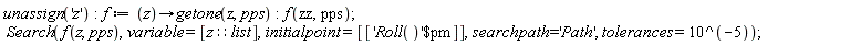 unassign('z'); f := proc (z) options operator, arrow; getone(z, pps) end proc; f(zz, pps); Search(f(z, pps), variable = [z::list], initialpoint = [[`$`('Roll()', pm)]], searchpath = 'Path', tolerances = 10^(-5))