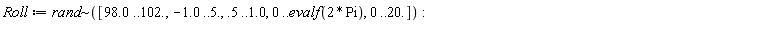 Roll := `~`[rand]([98.0 .. 102., -1.0 .. 5., .5 .. 1.0, 0 .. evalf(2*Pi), 0 .. 20.]):