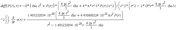 diff(P(r), r) = -G*(rho*c^2+P(r))*((4*pi*r^3*(1/3))*rho+4*Pi*r^3*P(r)/c^2)/(c^2*(r^2-2*G*r*(4*pi*r^3*(1/3))*rho/c^2)), diff(v(r), r) = 1.485232054*10^(-28)*((4*pi*r^3*(1/3))*rho+4.450600224*10^(-21)*Pi*r^3*P(r))/(r^2-1.485232054*10^(-28)*r*(4*pi*r^3*(1/3))*rho)