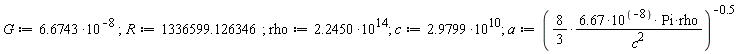 G := 6.6743*10^(-8); 1; R := 1336599.126346; 1; rho := 2.2450*10^14; 1; c := 2.9799*10^10; 1; a := 1/(8/3*(6.67*10^(-8)*Pi*rho/c^2))^.5