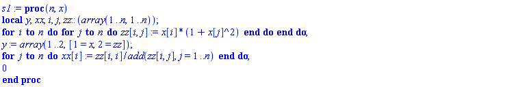 s1 := proc (n, x) local y, xx, i, j, zz::(array(1 .. n, 1 .. n)); for i to n do for j to n do zz[i, j] := x[i]*(1+x[j]^2) end do end do; y := array(1 .. 2, [1 = x, 2 = zz]); for j to n do xx[i] := zz[i, i]/add(zz[i, j], j = 1 .. n) end do; 0 end proc