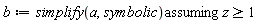 b := `assuming`([simplify(a, symbolic)], [z >= 1])