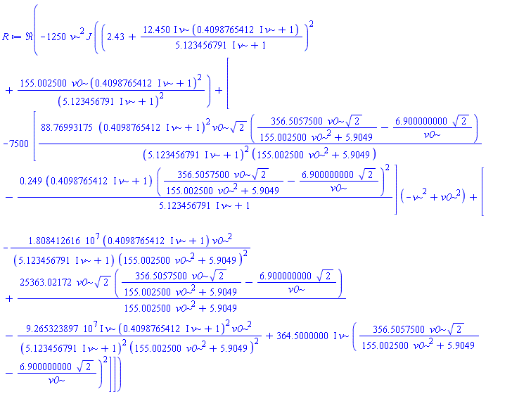 Re(-1250*nu^2*J*((2.43+(12.450*I)*nu*((.4098765412*I)*nu+1)/((5.123456791*I)*nu+1))^2+155.002500*v0*((.4098765412*I)*nu+1)^2/((5.123456791*I)*nu+1)^2)+[-7500*[88.76993175*((.4098765412*I)*nu+1)^2*v0*2^(1/2)*(356.5057500*v0*2^(1/2)/(155.002500*v0^2+5.9049)-6.900000000*2^(1/2)/v0)/(((5.123456791*I)*nu+1)^2*(155.002500*v0^2+5.9049))-.249*((.4098765412*I)*nu+1)*(356.5057500*v0*2^(1/2)/(155.002500*v0^2+5.9049)-6.900000000*2^(1/2)/v0)^2/((5.123456791*I)*nu+1)]*(-nu^2+v0^2)+[-18084126.16*((.4098765412*I)*nu+1)*v0^2/(((5.123456791*I)*nu+1)*(155.002500*v0^2+5.9049)^2)+25363.02172*v0*2^(1/2)*(356.5057500*v0*2^(1/2)/(155.002500*v0^2+5.9049)-6.900000000*2^(1/2)/v0)/(155.002500*v0^2+5.9049)-(92653238.97*I)*nu*((.4098765412*I)*nu+1)^2*v0^2/(((5.123456791*I)*nu+1)^2*(155.002500*v0^2+5.9049)^2)+(364.5000000*I)*nu*(356.5057500*v0*2^(1/2)/(155.002500*v0^2+5.9049)-6.900000000*2^(1/2)/v0)^2]])
