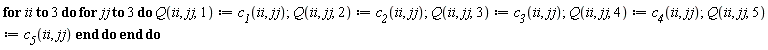 for ii to 3 do for jj to 3 do Q(ii, jj, 1) := c__1(ii, jj); Q(ii, jj, 2) := c__2(ii, jj); Q(ii, jj, 3) := c__3(ii, jj); Q(ii, jj, 4) := c__4(ii, jj); Q(ii, jj, 5) := c__5(ii, jj) end do end do