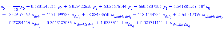 (1/18)*p[5]+.5801543211*p[4]+6.058422650*p[3]+63.26676144*p[2]+660.6807306*p[1]+124188.1569*u[0]+12229.53067*u__dot[0]+1171.099388*u__dot[1]+28.82433650*`u__ double dot`[1]+112.1444325*u__dot[2]+2.760217359*`u__ double dot`[2]+10.73894656*u__dot[3]+.2643183086*`u__ double dot`[3]+1.028361111*u__dot[4]+0.2531111111e-1*`u__ double dot`[4]