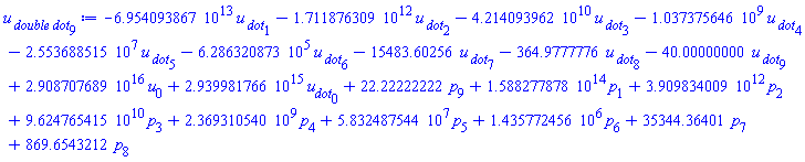 -0.6954093867e14*`u__ dot`[1]-0.1711876309e13*`u__ dot`[2]-0.4214093962e11*`u__ dot`[3]-1037375646.*`u__ dot`[4]-25536885.15*`u__ dot`[5]-628632.0873*`u__ dot`[6]-15483.60256*`u__ dot`[7]-364.9777776*`u__ dot`[8]-40.00000000*`u__ dot`[9]+0.2908707689e17*u[0]+0.2939981766e16*u__dot[0]+22.22222222*p[9]+0.1588277878e15*p[1]+0.3909834009e13*p[2]+0.9624765415e11*p[3]+2369310540.*p[4]+58324875.44*p[5]+1435772.456*p[6]+35344.36401*p[7]+869.6543212*p[8]