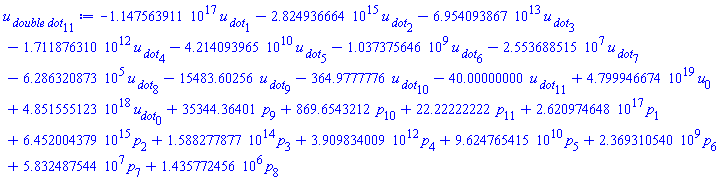 -0.1147563911e18*`u__ dot`[1]-0.2824936664e16*`u__ dot`[2]-0.6954093867e14*`u__ dot`[3]-0.1711876310e13*`u__ dot`[4]-0.4214093965e11*`u__ dot`[5]-1037375646.*`u__ dot`[6]-25536885.15*`u__ dot`[7]-628632.0873*`u__ dot`[8]-15483.60256*`u__ dot`[9]-364.9777776*`u__ dot`[10]-40.00000000*`u__ dot`[11]+0.4799946674e20*u[0]+0.4851555123e19*u__dot[0]+35344.36401*p[9]+869.6543212*p[10]+22.22222222*p[11]+0.2620974648e18*p[1]+0.6452004379e16*p[2]+0.1588277877e15*p[3]+0.3909834009e13*p[4]+0.9624765415e11*p[5]+2369310540.*p[6]+58324875.44*p[7]+1435772.456*p[8]