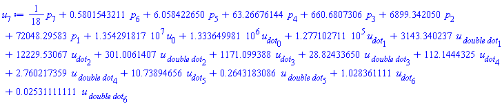 (1/18)*p[7]+.5801543211*p[6]+6.058422650*p[5]+63.26676144*p[4]+660.6807306*p[3]+6899.342050*p[2]+72048.29583*p[1]+13542918.17*u[0]+1333649.981*u__dot[0]+127710.2711*u__dot[1]+3143.340237*`u__ double dot`[1]+12229.53067*u__dot[2]+301.0061407*`u__ double dot`[2]+1171.099388*u__dot[3]+28.82433650*`u__ double dot`[3]+112.1444325*u__dot[4]+2.760217359*`u__ double dot`[4]+10.73894656*u__dot[5]+.2643183086*`u__ double dot`[5]+1.028361111*u__dot[6]+0.2531111111e-1*`u__ double dot`[6]