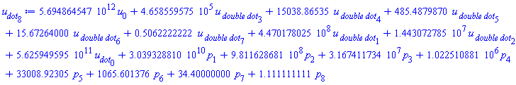 0.5694864547e13*u[0]+465855.9575*`u__ double dot`[3]+15038.86535*`u__ double dot`[4]+485.4879870*`u__ double dot`[5]+15.67264000*`u__ double dot`[6]+.5062222222*`u__ double dot`[7]+447017802.5*`u__ double dot`[1]+14430727.85*`u__ double dot`[2]+0.5625949595e12*u__dot[0]+0.3039328810e11*p[1]+981162868.1*p[2]+31674117.34*p[3]+1022510.881*p[4]+33008.92305*p[5]+1065.601376*p[6]+34.40000000*p[7]+1.111111111*p[8]