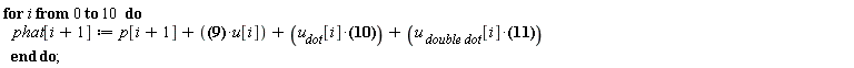 for i from 0 to 10 do phat[i+1] := p[i+1]+187.9700000*u[i]+18.51050000*u__dot[i]+.4556*`u__ double dot`[i] end do