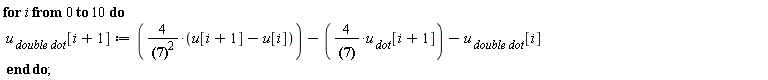 for i from 0 to 10 do `u__ double dot`[i+1] := 4*(u[i+1]-u[i])/.1^2-4*`u__ dot`[i+1]/(.1)-`u__ double dot`[i] end do;