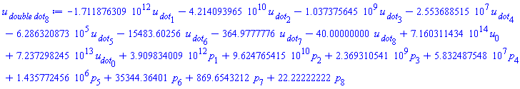 -0.1711876309e13*`u__ dot`[1]-0.4214093965e11*`u__ dot`[2]-1037375645.*`u__ dot`[3]-25536885.15*`u__ dot`[4]-628632.0873*`u__ dot`[5]-15483.60256*`u__ dot`[6]-364.9777776*`u__ dot`[7]-40.00000000*`u__ dot`[8]+0.7160311434e15*u[0]+0.7237298245e14*u__dot[0]+0.3909834009e13*p[1]+0.9624765415e11*p[2]+2369310541.*p[3]+58324875.48*p[4]+1435772.456*p[5]+35344.36401*p[6]+869.6543212*p[7]+22.22222222*p[8]