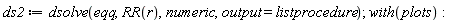 ds2 := dsolve(eqq, RR(r), numeric, output = listprocedure); with(plots)