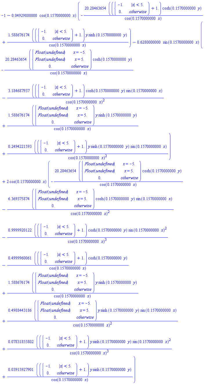 -1-0.4929800000e-1*cos(.1570000000*x)*(-(20.28463654*(piecewise(abs(x) < 5., -1., 0.)+1.))*cosh(.1570000000*y)/cos(.1570000000*x)+(1.588676174*(piecewise(abs(x) < 5., -1., 0.)+1.))*y*sinh(.1570000000*y)/cos(.1570000000*x))-.6280000000*sin(.1570000000*x)*(-20.28463654*piecewise(x = -5., Float(undefined), x = 5., Float(undefined), 0.)*cosh(.1570000000*y)/cos(.1570000000*x)-(3.184687937*(piecewise(abs(x) < 5., -1., 0.)+1.))*cosh(.1570000000*y)*sin(.1570000000*x)/cos(.1570000000*x)^2+1.588676174*piecewise(x = -5., Float(undefined), x = 5., Float(undefined), 0.)*y*sinh(.1570000000*y)/cos(.1570000000*x)+(.2494221593*(piecewise(abs(x) < 5., -1., 0.)+1.))*y*sinh(.1570000000*y)*sin(.1570000000*x)/cos(.1570000000*x)^2)+2*cos(.1570000000*x)*(-20.28463654*piecewise(x = -5., Float(undefined), x = 5., Float(undefined), 0.)*cosh(.1570000000*y)/cos(.1570000000*x)-6.369375874*piecewise(x = -5., Float(undefined), x = 5., Float(undefined), 0.)*cosh(.1570000000*y)*sin(.1570000000*x)/cos(.1570000000*x)^2-(.9999920122*(piecewise(abs(x) < 5., -1., 0.)+1.))*cosh(.1570000000*y)*sin(.1570000000*x)^2/cos(.1570000000*x)^3-(.4999960061*(piecewise(abs(x) < 5., -1., 0.)+1.))*cosh(.1570000000*y)/cos(.1570000000*x)+1.588676174*piecewise(x = -5., Float(undefined), x = 5., Float(undefined), 0.)*y*sinh(.1570000000*y)/cos(.1570000000*x)+.4988443186*piecewise(x = -5., Float(undefined), x = 5., Float(undefined), 0.)*y*sinh(.1570000000*y)*sin(.1570000000*x)/cos(.1570000000*x)^2+(0.7831855802e-1*(piecewise(abs(x) < 5., -1., 0.)+1.))*y*sinh(.1570000000*y)*sin(.1570000000*x)^2/cos(.1570000000*x)^3+(0.3915927901e-1*(piecewise(abs(x) < 5., -1., 0.)+1.))*y*sinh(.1570000000*y)/cos(.1570000000*x))