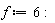 f := 6: