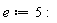e := 5: