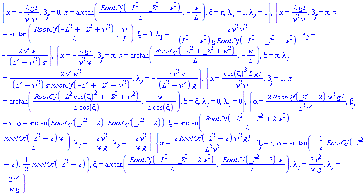 {alpha = -L*g*l/(v^2*w), beta__f = 0, sigma = arctan(RootOf(-L^2+_Z^2+w^2)/L, -w/L), xi = Pi, lambda__1 = 0, lambda__2 = 0}, {alpha = L*g*l/(v^2*w), beta__f = Pi, sigma = arctan(RootOf(-L^2+_Z^2+w^2)/L, w/L), xi = 0, lambda__1 = -2*v^2*w^2/((L^2-w^2)*g*RootOf(-L^2+_Z^2+w^2)), lambda__2 = -2*v^2*w/((L^2-w^2)*g)}, {alpha = -L*g*l/(v^2*w), beta__f = Pi, sigma = arctan(RootOf(-L^2+_Z^2+w^2)/L, -w/L), xi = Pi, lambda__1 = 2*v^2*w^2/((L^2-w^2)*g*RootOf(-L^2+_Z^2+w^2)), lambda__2 = -2*v^2*w/((L^2-w^2)*g)}, {alpha = cos(xi)^3*L*g*l/(v^2*w), beta__f = 0, sigma = arctan(RootOf(-L^2*cos(xi)^2+_Z^2+w^2)/(L*cos(xi)), w/(L*cos(xi))), xi = xi, lambda__1 = 0, lambda__2 = 0}, {alpha = 2*RootOf(_Z^2-2)*w^2*g*l/(L^2*v^2), beta__f = Pi, sigma = arctan(RootOf(_Z^2-2), RootOf(_Z^2-2)), xi = arctan(RootOf(-L^2+_Z^2+2*w^2)/L, RootOf(_Z^2-2)*w/L), lambda__1 = -2*v^2/(w*g), lambda__2 = -2*v^2/(w*g)}, {alpha = 2*RootOf(_Z^2-2)*w^2*g*l/(L^2*v^2), beta__f = Pi, sigma = arctan(-(1/2)*RootOf(_Z^2-2), (1/2)*RootOf(_Z^2-2)), xi = arctan(RootOf(-L^2+_Z^2+2*w^2)/L, RootOf(_Z^2-2)*w/L), lambda__1 = 2*v^2/(w*g), lambda__2 = -2*v^2/(w*g)}
