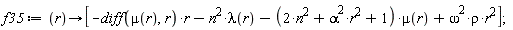 f35 := proc (r) options operator, arrow; [-(diff(mu(r), r))*r-n^2*lambda(r)-(2*n^2+alpha^2*r^2+1)*mu(r)+omega^2*rho*r^2] end proc;