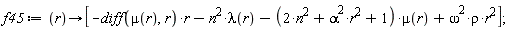 f45 := proc (r) options operator, arrow; [-(diff(mu(r), r))*r-n^2*lambda(r)-(2*n^2+alpha^2*r^2+1)*mu(r)+omega^2*rho*r^2] end proc;