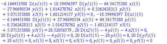 -6.164451908*(D(x1))(5)+18.59496397*(D(y1))(5)-64.54175380*x1(5)-27.96690534*y1(5)+1.014270762*x2(5)+.3362428313*y2(5)+5.071353808*x3(5)+1.681214157*y3(5) = 0., -18.59496397*(D(x1))(5)-6.164451908*(D(y1))(5)+27.96690534*x1(5)+64.54175380*y1(5)-.3362428313*x2(5)+1.014270762*y2(5)-1.681214157*x3(5)+5.071353808*y3(5) = 28.52056579, 20*(D(x2))(5)-4*y1(5)-4*x2(5) = 0, 20*(D(y2))(5)+4*x1(5)-4*y2(5) = 0, 20*(D(x3))(5)-20*y1(5) = 0, 20*(D(y3))(5)+20*x1(5) = 0, x1(3) = 0, x2(3) = 0, x3(3) = 0, y1(3) = 0, y2(3) = 0, y3(3) = 0
