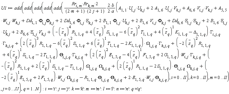 U1 := add(add(add(add(add((2*Rr[i, m]*Rr[k, m]/((2*m+1)*(2*j+1))*(2*b/(2*a)))*(A[1, 1]*U[i, j]*U[k, j]+2*A[1, 6]*U[i, j]*V[k, j]+A[5, 5]*W[i, j]*W[k, j]+A[6, 6]*V[i, j]*V[k, j]+2*B[1, 1]*Phi[i, j]*U[k, j]+2*B[1, 6]*V[i, j]*Phi[k, j]+2*B[1, 6]*Xi[i, j]*U[k, j]+2*B[6, 6]*Xi[i, j]*V[k, j]+Dd[1, 1]*Phi[i, j]*Phi[k, j]+2*Dd[1, 6]*Phi[i, j]*Xi[k, j]+Dd[6, 6]*Xi[i, j]*Xi[k, j]+(-R[1, 1, q]*`#mover(mi("z"),mo("&uminus0;"))`[q]^4+4*S[1, 1, q]*`#mover(mi("z"),mo("&uminus0;"))`[q]^3-6*T[1, 1, q]*`#mover(mi("z"),mo("&uminus0;"))`[q]^2+4*K[1, 1, q]*`#mover(mi("z"),mo("&uminus0;"))`[q]-Delta[1, 1, q])*GAMMA[i, j, q]*GAMMA[k, j, q]+(2*R[1, 1, q]*`#mover(mi("z"),mo("&uminus0;"))`[q]^3-6*S[1, 1, q]*`#mover(mi("z"),mo("&uminus0;"))`[q]^2+6*T[1, 1, q]*`#mover(mi("z"),mo("&uminus0;"))`[q]-2*K[1, 1, q])*Omega[i, j, q]*GAMMA[k, j, q]+(-2*R[1, 1, q]*`#mover(mi("z"),mo("&uminus0;"))`[q]^2+4*S[1, 1, q]*`#mover(mi("z"),mo("&uminus0;"))`[q]-2*T[1, 1, q])*Theta[i, j, q]*GAMMA[k, j, q]+(2*E[1, 5, q]*`#mover(mi("z"),mo("&uminus0;"))`[q]^2-4*F[1, 5, q]*`#mover(mi("z"),mo("&uminus0;"))`[q]+2*G[1, 5, q])*W[i, j]*GAMMA[k, j, q]+(-R[1, 1, q]*`#mover(mi("z"),mo("&uminus0;"))`[q]^2+2*S[1, 1, q]*`#mover(mi("z"),mo("&uminus0;"))`[q]-T[1, 1, q])*Omega[i, j, q]*Omega[k, j, q]+(2*R[1, 1, q]*`#mover(mi("z"),mo("&uminus0;"))`[q]-2*S[1, 1, q])*Theta[i, j, q]*Omega[k, j, q]+(-2*E[1, 5, q]*`#mover(mi("z"),mo("&uminus0;"))`[q]+2*F[1, 5, q])*W[i, j]*Omega[k, j, q]-R[1, 1, q]*Theta[i, j, q]*Theta[k, j, q]+2*E[1, 5, q]*W[i, j]*Theta[k, j, q]), i = 0 .. II), k = 0 .. II), m = 0 .. II), j = 0 .. JJ), q = 1 .. N):