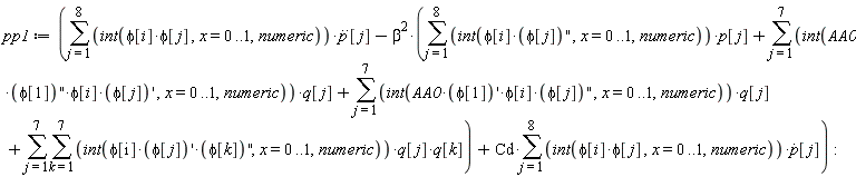 pp1 := sum((int(phi[i]*phi[j], x = 0 .. 1, numeric))*(diff(p(t), t, t))[j], j = 1 .. 8)-beta^2*(sum((int(phi[i]*(diff(phi[j], x, x)), x = 0 .. 1, numeric))*p(t)[j], j = 1 .. 8)+sum((int(AA0*(diff(phi[1], x, x))*phi[i]*(diff(phi[j], x)), x = 0 .. 1, numeric))*q[j], j = 1 .. 7)+sum((int(AA0*(diff(phi[1], x))*phi[i]*(diff(phi[j], x, x)), x = 0 .. 1, numeric))*q[j], j = 1 .. 7)+sum(sum((int(phi[i]*(diff(phi[j], x))*(diff(phi[k], x, x)), x = 0 .. 1, numeric))*q[j]*q[k], k = 1 .. 7), j = 1 .. 7))+Cd*(sum((int(phi[i]*phi[j], x = 0 .. 1, numeric))*(diff(p(t), t))[j], j = 1 .. 8)):