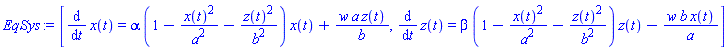 EqSys := [diff(x(t), t) = alpha*(1-x(t)^2/a^2-z(t)^2/b^2)*x(t)+w*a*z(t)/b, diff(z(t), t) = beta*(1-x(t)^2/a^2-z(t)^2/b^2)*z(t)-w*b*x(t)/a]