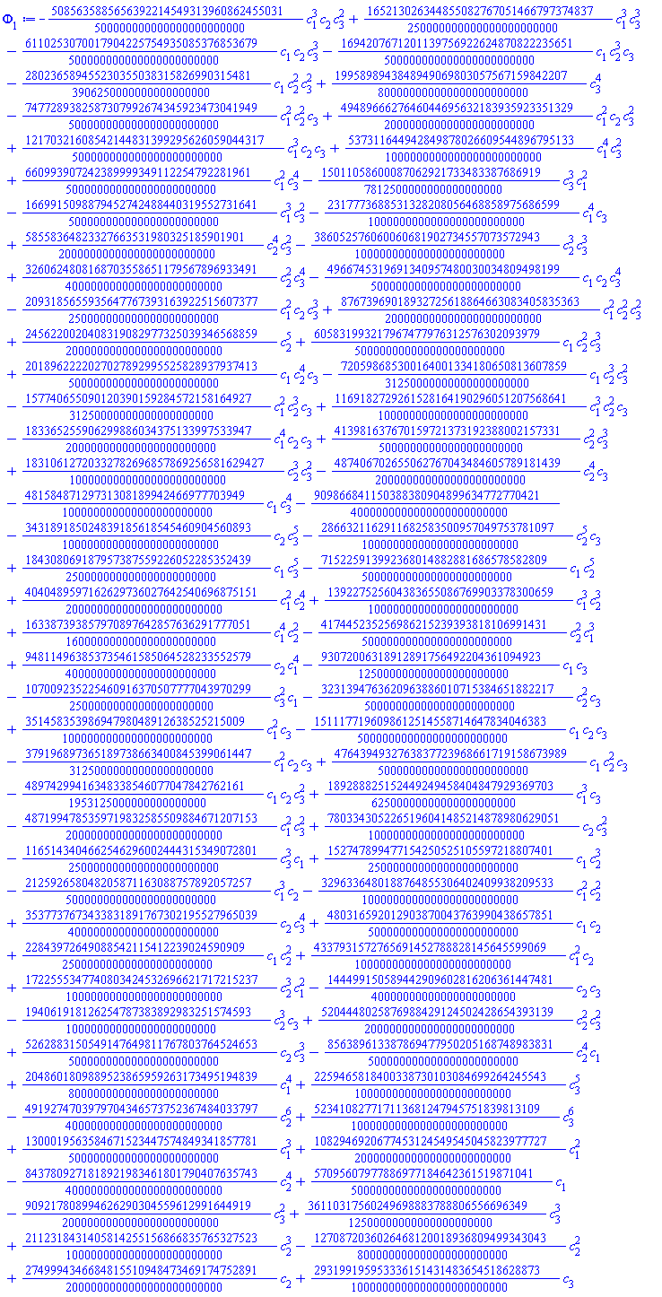 -(5085635885656392214549313960862455031/500000000000000000000000)*c[1]^3*c[2]*c[3]^2+(165213026344855082767051466797374837/250000000000000000000000)*c[1]^3*c[3]^3-(6110253070017904225754935085376853679/500000000000000000000000)*c[1]*c[2]*c[3]^3-(1694207671201139756922624870822235651/500000000000000000000000)*c[1]*c[2]^3*c[3]-(280236589455230355038315826990315481/3906250000000000000000)*c[1]*c[2]^2*c[3]^2+(1995898943848949069803057567159842207/800000000000000000000000)*c[3]^4-(7477289382587307992674345923473041949/500000000000000000000000)*c[1]^2*c[2]^2*c[3]+(4948966627646044695632183935923351329/200000000000000000000000)*c[1]^2*c[2]*c[3]^2+(12170321608542144831399295626059044317/500000000000000000000000)*c[1]^3*c[2]*c[3]+(537311644942849878026609544896795133/1000000000000000000000000)*c[1]^4*c[3]^2+(660993907242389999349112254792281961/500000000000000000000000)*c[1]^2*c[3]^4-(15011058600087062921733483387686919/7812500000000000000000)*c[3]^3*c[1]^2-(1669915098879452742488440319552731641/500000000000000000000000)*c[1]^3*c[3]^2-(2317773688531328208056468858975686599/1000000000000000000000000)*c[1]^4*c[3]+(58558364823327663531980325185901901/2000000000000000000000000)*c[2]^4*c[3]^2-(386052576060060681902734557073572943/100000000000000000000000)*c[2]^3*c[3]^3+(3260624808168703558651179567896933491/4000000000000000000000000)*c[2]^2*c[3]^4-(4966745319691340957480030034809498199/500000000000000000000000)*c[1]*c[2]*c[3]^4-(2093185655935647767393163922515607377/250000000000000000000000)*c[1]^2*c[2]*c[3]^3+(87673969018932725618864663083405835363/2000000000000000000000000)*c[1]^2*c[2]^2*c[3]^2+(2456220020408319082977325039346568859/2000000000000000000000000)*c[2]^5+(605831993217967477976312576302093979/500000000000000000000000)*c[1]*c[2]^2*c[3]^3+(2018962222027027892995525828937937413/500000000000000000000000)*c[1]*c[2]^4*c[3]-(720598685300164001334180650813607859/31250000000000000000000)*c[1]*c[2]^3*c[3]^2-(157740655090120390159284572158164927/31250000000000000000000)*c[1]^2*c[2]^3*c[3]+(1169182729261528164190296051207568641/100000000000000000000000)*c[1]^3*c[2]^2*c[3]-(183365255906299886034375133997533947/200000000000000000000000)*c[1]^4*c[2]*c[3]+(413981637670159721373192388002157331/50000000000000000000000)*c[2]^2*c[3]^3+(18310612720332782696857869256581629427/1000000000000000000000000)*c[2]^3*c[3]^2-(487406702655062767043484605789181439/200000000000000000000000)*c[2]^4*c[3]-(48158487129731308189942466977703949/100000000000000000000000)*c[1]*c[3]^4-909866841150388380904899634772770421/4000000000000000000000000-(343189185024839185618545460904560893/1000000000000000000000000)*c[2]*c[3]^5-(2866321162911682583500957049753781097/1000000000000000000000000)*c[2]^5*c[3]+(184308069187957387559226052285352439/250000000000000000000000)*c[1]*c[3]^5-(715225913992368014882881686578582809/500000000000000000000000)*c[1]*c[2]^5+(4040489597162629736027642540696875151/2000000000000000000000000)*c[1]^2*c[2]^4+(139227525604383655086769903378300659/100000000000000000000000)*c[1]^3*c[2]^3+(163387393857970897642857636291777051/160000000000000000000000)*c[1]^4*c[2]^2-(417445235256986215239393818106991431/500000000000000000000000)*c[2]^2*c[1]^3+(948114963853735461585064528233552579/400000000000000000000000)*c[2]*c[1]^4-(93072006318912891756492204361094923/125000000000000000000000)*c[1]*c[3]-(107009235225460916370507777043970299/25000000000000000000000)*c[3]^2*c[1]-(3231394763620963886010715384651882217/500000000000000000000000)*c[2]^2*c[3]+(35145835398694798048912638525215009/100000000000000000000000)*c[1]^2*c[3]-(1511177196098612514558714647834046383/500000000000000000000000)*c[1]*c[2]*c[3]-(379196897365189738663400845399061447/31250000000000000000000)*c[1]^2*c[2]*c[3]+(4764394932763837723968661719158673989/500000000000000000000000)*c[1]*c[2]^2*c[3]-(48974299416348338546077047842762161/1953125000000000000000)*c[1]*c[2]*c[3]^2+(189288825152449249458404847929369703/62500000000000000000000)*c[1]^3*c[3]-(4871994785359719832585509884671207153/2000000000000000000000000)*c[1]^2*c[3]^2+(7803343052265196041485214878980629051/1000000000000000000000000)*c[2]*c[3]^2-(1165143404662546296002444315349072801/250000000000000000000000)*c[3]^3*c[1]+(152747899477154250525105597218807401/250000000000000000000000)*c[1]*c[2]^3-(212592658048205871163088757892057257/500000000000000000000000)*c[1]^3*c[2]-(3296336480188764855306402409938209533/1000000000000000000000000)*c[1]^2*c[2]^2+(3537737673433831891767302195527965039/400000000000000000000000)*c[2]*c[3]^4+(480316592012903870043763990438657851/500000000000000000000000)*c[1]*c[2]+(22843972649088542115412239024590909/250000000000000000000000)*c[1]*c[2]^2+(4337931572765691452788828145645599069/1000000000000000000000000)*c[1]^2*c[2]+(1722555347740803424532696621717215237/1000000000000000000000000)*c[2]^3*c[1]^2-(144499150589442909602816206361447481/40000000000000000000000)*c[2]*c[3]-(194061918126254787383892983251574593/100000000000000000000000)*c[2]^3*c[3]+(5204448025876988429124502428654393139/200000000000000000000000)*c[2]^2*c[3]^2+(5262883150549147649811767803764524653/500000000000000000000000)*c[2]*c[3]^3-(856389613387869477950205168748983831/500000000000000000000000)*c[2]^4*c[1]+(2048601809889523865959263173495194839/800000000000000000000000)*c[1]^4+(2259465818400338730103084699264245543/1000000000000000000000000)*c[3]^5-(4919274703979704346573752367484033797/4000000000000000000000000)*c[2]^6+(523410827717113681247945751839813109/1000000000000000000000000)*c[3]^6+(1300019563584671523447574849341857781/500000000000000000000000)*c[1]^3+(1082946920677453124549545045823977727/2000000000000000000000000)*c[1]^2-(8437809271818921983461801790407635743/4000000000000000000000000)*c[2]^4+(57095607977886977184642361519871041/500000000000000000000000)*c[1]-(909217808994626290304559612991644919/2000000000000000000000000)*c[3]^2+(36110317560249698883788806556696349/12500000000000000000000)*c[3]^3+(2112318431405814255156866835765327523/1000000000000000000000000)*c[2]^3-(1270872036026468120018936809499343043/800000000000000000000000)*c[2]^2+(2749994346684815510948473469174752891/2000000000000000000000000)*c[2]+(293199195953336151431483654518628873/1000000000000000000000000)*c[3]