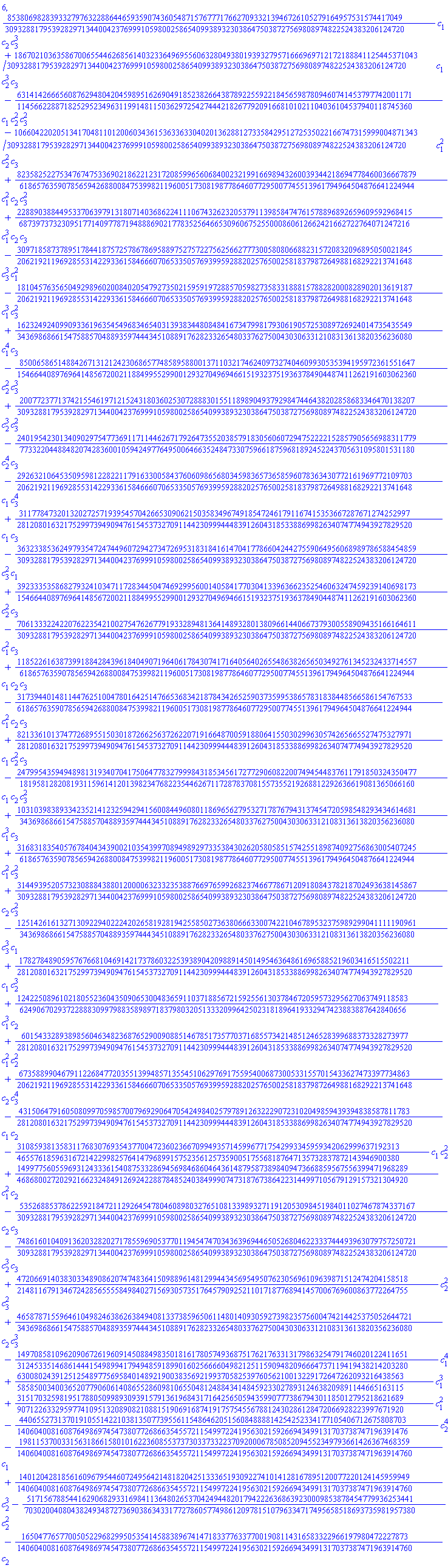 6, (853806982839332797632288644659359074360548715767771766270933213946726105279164957531574417049/3093288179539282971344004237699910598002586540993893230386475038727569808974822524383206124720)*c[1]*c[2]*c[3]^3+(18670210363586700655446268561403233649695560632804938019393279571666969712172188841125445371043/3093288179539282971344004237699910598002586540993893230386475038727569808974822524383206124720)*c[1]*c[2]^3*c[3]-(631414266656087629480420459895162690491852382664387892255922184565987809460741453797742001171/114566228871825295234963119914811503629725427444218267792091668101021104036104537940118745360)*c[1]*c[2]^2*c[3]^2-(10660422020513417048110120060343615363363304020136288127335842951272535022166747315999004871343/3093288179539282971344004237699910598002586540993893230386475038727569808974822524383206124720)*c[1]^2*c[2]^2*c[3]+(8235825227534767475336902186221231720859965606840023219916698943260039344218694778460036667879/618657635907856594268800847539982119600517308198778646077295007745513961794964504876641224944)*c[1]^2*c[2]*c[3]^2+(228890388449533706397913180714036862241110674326232053791139858474761578896892659609592968415/68739737323095177140977871948886902177835256466530960675255000860612662421662722764071247216)*c[1]^3*c[2]*c[3]-(309718587378951784418757257867869588975275722756256627773005808066882315720832096895050021845/206219211969285531422933615846660706533505769399592882025765002581837987264988168292213741648)*c[3]^3*c[1]^2-(181045763565049298960200840205479273502159591972885705982735833188815788282000828902013619187/206219211969285531422933615846660706533505769399592882025765002581837987264988168292213741648)*c[1]^3*c[3]^2+(162324924099093361963545496834654031393834480848416734799817930619057253089726924014735435549/343698686615475885704889359744434510889176282332654803376275004303063312108313613820356236080)*c[1]^4*c[3]-(850065865148842671312124230686577485895880013711032174624097327404609930535394195972361551647/1546644089769641485672002118849955299001293270496946615193237519363784904487411262191603062360)*c[2]^2*c[3]^3+(200772377137421554619712152431803602530728883015511898904937929847446438202858683346470138207/3093288179539282971344004237699910598002586540993893230386475038727569808974822524383206124720)*c[2]^3*c[3]^2-(2401954230134090297547736911711446267179264735520385791830560607294752222152857905656988311779/773322044884820742836001059424977649500646635248473307596618759681892452243705631095801531180)*c[2]^4*c[3]-(292632106453509598122822117916330058437606098656803459836573658596078363430772161969772109703/206219211969285531422933615846660706533505769399592882025765002581837987264988168292213741648)*c[1]*c[3]^4+(31177847320132027257193954570426653090621503583496749185472461791167415353667287671274252997/281208016321752997394909476154537327091144230999444839126043185338869982634074774943927829520)*c[1]*c[3]-(3632338536249793547247449607294273472695318318416147041778660424427559064956068989786588454859/3093288179539282971344004237699910598002586540993893230386475038727569808974822524383206124720)*c[3]^2*c[1]+(3923335358682793241034711728344504746929956001405841770304133963662352546063247459239140698173/1546644089769641485672002118849955299001293270496946615193237519363784904487411262191603062360)*c[2]^2*c[3]-(7061333224220762235421002754762677919332894813641489328013809661440667379300558909435166164611/3093288179539282971344004237699910598002586540993893230386475038727569808974822524383206124720)*c[1]^2*c[3]+(1185226163873991884284396184049071964061784307417164056402655486382656503492761345232433714557/618657635907856594268800847539982119600517308198778646077295007745513961794964504876641224944)*c[1]*c[2]*c[3]-(317394401481144762510047801642514766536834218784342652590373599538657831838448566586154767533/618657635907856594268800847539982119600517308198778646077295007745513961794964504876641224944)*c[1]^2*c[2]*c[3]+(821336101374772689551503018726625637262207191664870059188064155030299630574265665527475327971/281208016321752997394909476154537327091144230999444839126043185338869982634074774943927829520)*c[1]*c[2]^2*c[3]-(2479954359494898131934070417506477832799984318534561727729060822007494544837611791850324350477/181958128208193115961412013982347682235446267117287837081557355219268812292636619081365066160)*c[1]*c[2]*c[3]^2+(1031039838933423521412325942941560084496080118696562795327178767943137454720598548293434614681/343698686615475885704889359744434510889176282332654803376275004303063312108313613820356236080)*c[1]^3*c[3]+(3168318354057678404343900210354399708949892973353843026205805851574255189874092756863005407245/618657635907856594268800847539982119600517308198778646077295007745513961794964504876641224944)*c[1]^2*c[3]^2+(3144939520573230888438801200006323323538876697659926823746677867120918084378218702493638145867/3093288179539282971344004237699910598002586540993893230386475038727569808974822524383206124720)*c[2]*c[3]^2-(1251426161327130922940222420265819281942558502736380666330074221046789532375989299041111190961/343698686615475885704889359744434510889176282332654803376275004303063312108313613820356236080)*c[3]^3*c[1]+(17827848905957676681046914217378603225393890420988914501495463648616965885219603416515502211/281208016321752997394909476154537327091144230999444839126043185338869982634074774943927829520)*c[1]*c[2]^3+(12422508961021805523604350906530048365911037188567215925561303784672059573295627063749118583/6249067029372288830997988358989718379803205133320996425023181896419332947423883887642840656)*c[1]^3*c[2]+(6015433289389856046348236876529009088514678517357703716855734214851246528399688373328273977/281208016321752997394909476154537327091144230999444839126043185338869982634074774943927829520)*c[1]^2*c[2]^2+(67358899046791122684772035513994857135545106297691755954006873005331557015433627473397734863/206219211969285531422933615846660706533505769399592882025765002581837987264988168292213741648)*c[2]*c[3]^4-(43150647916050809970598570079692906470542498402579789126322290723102049859439394838587811783/281208016321752997394909476154537327091144230999444839126043185338869982634074774943927829520)*c[1]*c[2]-(310859381358311768307693543770047236023667099493571459967717542993345959342062999637192313/465576185963167214229982576414796899157523561257359005175568187647135732837872143946900380)*c[1]*c[2]^2+(14997756055969312433361540875332869456984686046436148795873898409473668859567556399471968289/46868002720292166232484912692422887848524038499907473187673864223144997105679129157321304920)*c[1]^2*c[2]-(535268853786225921847211292645478046089803276510813398932711912053098451984011027467874337167/3093288179539282971344004237699910598002586540993893230386475038727569808974822524383206124720)*c[2]*c[3]-(7486160104091362032820271785596905377011945474703436396944650526804622333744493963079757250721/3093288179539282971344004237699910598002586540993893230386475038727569808974822524383206124720)*c[2]^3*c[3]+(47206691403830334890862074748364150988961481299443456954950762305696109639871512474204158518/21481167913467242856555584984027156930573517645790925211017187768941457006769600863772264755)*c[2]^2*c[3]^2+(465878715596461049824638626384940813373859650611480140930592739823575600474214425375052644721/343698686615475885704889359744434510889176282332654803376275004303063312108313613820356236080)*c[2]*c[3]^3-(14970858109620906726196091450884983501816178057493687517621763313179863254791746020122411651/31245335146861444154989941794948591899016025666604982125115909482096664737119419438214203280)*c[1]^4+(6300802439125125489775695840148921900383569219937058253976056210013229172647262093216438563/5858500340036520779060614086552860981065504812488434148459233027893124638209891144665163115)*c[1]^3+(3151703259819517880509989309391579136196843171642565059435990777386794301185012795218621689/9071226332959774109513208908210881519069168741917575455678812430286128472066928223997671920)*c[1]^2-(4406552731370191055142210381350773955611548646205156084888814254252334177105406712675808703/14060400816087649869745473807726866354557211549972241956302159266943499131703738747196391476)*c[2]^4-(19811537003315631866158010162236085537373033733223709200067850852094552349793661426367468359/140604008160876498697454738077268663545572115499722419563021592669434991317037387471963914760)*c[1]+(14012042818561609679544607249564214818204251333651930922741014128167895120077220124145959949/140604008160876498697454738077268663545572115499722419563021592669434991317037387471963914760)*c[2]^3-(5171567885441629068293316984113648026537042494482017942226368639230009853878454779936253441/70302004080438249348727369038634331772786057749861209781510796334717495658518693735981957380)*c[2]^2-(1650477657700505229682995053541458838967414718337763377001908114316583322966197980472227873/140604008160876498697454738077268663545572115499722419563021592669434991317037387471963914760)*c[2]