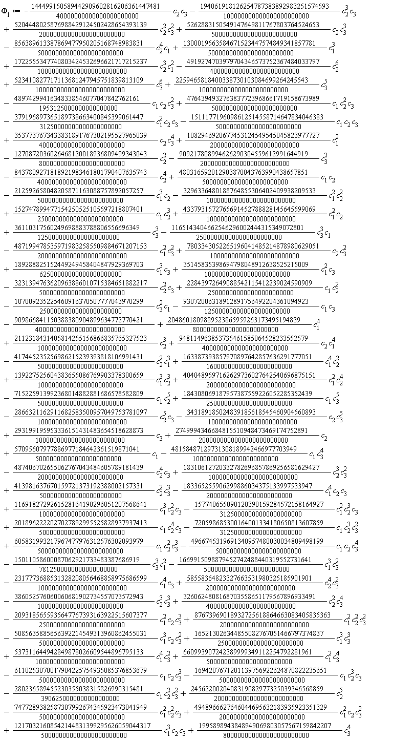 Phi[1] := -(1511177196098612514558714647834046383/500000000000000000000000)*c[1]*c[2]*c[3]+(4764394932763837723968661719158673989/500000000000000000000000)*c[1]*c[2]^2*c[3]-(48974299416348338546077047842762161/1953125000000000000000)*c[1]*c[2]*c[3]^2-(5085635885656392214549313960862455031/500000000000000000000000)*c[1]^3*c[2]*c[3]^2+(87673969018932725618864663083405835363/2000000000000000000000000)*c[1]^2*c[2]^2*c[3]^2-(2093185655935647767393163922515607377/250000000000000000000000)*c[1]^2*c[2]*c[3]^3+(12170321608542144831399295626059044317/500000000000000000000000)*c[1]^3*c[2]*c[3]-(343189185024839185618545460904560893/1000000000000000000000000)*c[2]*c[3]^5-(2866321162911682583500957049753781097/1000000000000000000000000)*c[2]^5*c[3]+(184308069187957387559226052285352439/250000000000000000000000)*c[1]*c[3]^5-(715225913992368014882881686578582809/500000000000000000000000)*c[1]*c[2]^5+(4040489597162629736027642540696875151/2000000000000000000000000)*c[1]^2*c[2]^4+(139227525604383655086769903378300659/100000000000000000000000)*c[1]^3*c[2]^3+(163387393857970897642857636291777051/160000000000000000000000)*c[1]^4*c[2]^2-(417445235256986215239393818106991431/500000000000000000000000)*c[2]^2*c[1]^3+(948114963853735461585064528233552579/400000000000000000000000)*c[2]*c[1]^4-(93072006318912891756492204361094923/125000000000000000000000)*c[1]*c[3]+(1995898943848949069803057567159842207/800000000000000000000000)*c[3]^4+(537311644942849878026609544896795133/1000000000000000000000000)*c[1]^4*c[3]^2-909866841150388380904899634772770421/4000000000000000000000000+(660993907242389999349112254792281961/500000000000000000000000)*c[1]^2*c[3]^4+(523410827717113681247945751839813109/1000000000000000000000000)*c[3]^6+(2259465818400338730103084699264245543/1000000000000000000000000)*c[3]^5+(1082946920677453124549545045823977727/2000000000000000000000000)*c[1]^2-(4919274703979704346573752367484033797/4000000000000000000000000)*c[2]^6+(1300019563584671523447574849341857781/500000000000000000000000)*c[1]^3+(36110317560249698883788806556696349/12500000000000000000000)*c[3]^3-(8437809271818921983461801790407635743/4000000000000000000000000)*c[2]^4+(57095607977886977184642361519871041/500000000000000000000000)*c[1]-(1270872036026468120018936809499343043/800000000000000000000000)*c[2]^2-(909217808994626290304559612991644919/2000000000000000000000000)*c[3]^2+(2112318431405814255156866835765327523/1000000000000000000000000)*c[2]^3+(2749994346684815510948473469174752891/2000000000000000000000000)*c[2]+(293199195953336151431483654518628873/1000000000000000000000000)*c[3]+(165213026344855082767051466797374837/250000000000000000000000)*c[1]^3*c[3]^3+(3260624808168703558651179567896933491/4000000000000000000000000)*c[2]^2*c[3]^4-(386052576060060681902734557073572943/100000000000000000000000)*c[2]^3*c[3]^3-(107009235225460916370507777043970299/25000000000000000000000)*c[3]^2*c[1]-(3231394763620963886010715384651882217/500000000000000000000000)*c[2]^2*c[3]+(35145835398694798048912638525215009/100000000000000000000000)*c[1]^2*c[3]+(7803343052265196041485214878980629051/1000000000000000000000000)*c[2]*c[3]^2+(189288825152449249458404847929369703/62500000000000000000000)*c[1]^3*c[3]-(4871994785359719832585509884671207153/2000000000000000000000000)*c[1]^2*c[3]^2+(58558364823327663531980325185901901/2000000000000000000000000)*c[2]^4*c[3]^2-(2317773688531328208056468858975686599/1000000000000000000000000)*c[1]^4*c[3]-(1669915098879452742488440319552731641/500000000000000000000000)*c[1]^3*c[3]^2-(15011058600087062921733483387686919/7812500000000000000000)*c[3]^3*c[1]^2+(1169182729261528164190296051207568641/100000000000000000000000)*c[1]^3*c[2]^2*c[3]-(157740655090120390159284572158164927/31250000000000000000000)*c[1]^2*c[2]^3*c[3]-(183365255906299886034375133997533947/200000000000000000000000)*c[1]^4*c[2]*c[3]-(1165143404662546296002444315349072801/250000000000000000000000)*c[3]^3*c[1]-(3296336480188764855306402409938209533/1000000000000000000000000)*c[1]^2*c[2]^2+(152747899477154250525105597218807401/250000000000000000000000)*c[1]*c[2]^3-(212592658048205871163088757892057257/500000000000000000000000)*c[1]^3*c[2]+(4337931572765691452788828145645599069/1000000000000000000000000)*c[1]^2*c[2]+(3537737673433831891767302195527965039/400000000000000000000000)*c[2]*c[3]^4+(480316592012903870043763990438657851/500000000000000000000000)*c[1]*c[2]+(22843972649088542115412239024590909/250000000000000000000000)*c[1]*c[2]^2-(856389613387869477950205168748983831/500000000000000000000000)*c[2]^4*c[1]+(1722555347740803424532696621717215237/1000000000000000000000000)*c[2]^3*c[1]^2-(144499150589442909602816206361447481/40000000000000000000000)*c[2]*c[3]-(194061918126254787383892983251574593/100000000000000000000000)*c[2]^3*c[3]+(5204448025876988429124502428654393139/200000000000000000000000)*c[2]^2*c[3]^2+(5262883150549147649811767803764524653/500000000000000000000000)*c[2]*c[3]^3-(379196897365189738663400845399061447/31250000000000000000000)*c[1]^2*c[2]*c[3]-(1694207671201139756922624870822235651/500000000000000000000000)*c[1]*c[2]^3*c[3]-(6110253070017904225754935085376853679/500000000000000000000000)*c[1]*c[2]*c[3]^3-(280236589455230355038315826990315481/3906250000000000000000)*c[1]*c[2]^2*c[3]^2-(7477289382587307992674345923473041949/500000000000000000000000)*c[1]^2*c[2]^2*c[3]+(4948966627646044695632183935923351329/200000000000000000000000)*c[1]^2*c[2]*c[3]^2-(4966745319691340957480030034809498199/500000000000000000000000)*c[1]*c[2]*c[3]^4+(2018962222027027892995525828937937413/500000000000000000000000)*c[1]*c[2]^4*c[3]-(720598685300164001334180650813607859/31250000000000000000000)*c[1]*c[2]^3*c[3]^2+(605831993217967477976312576302093979/500000000000000000000000)*c[1]*c[2]^2*c[3]^3+(413981637670159721373192388002157331/50000000000000000000000)*c[2]^2*c[3]^3+(18310612720332782696857869256581629427/1000000000000000000000000)*c[2]^3*c[3]^2-(487406702655062767043484605789181439/200000000000000000000000)*c[2]^4*c[3]-(48158487129731308189942466977703949/100000000000000000000000)*c[1]*c[3]^4+(2456220020408319082977325039346568859/2000000000000000000000000)*c[2]^5+(2048601809889523865959263173495194839/800000000000000000000000)*c[1]^4